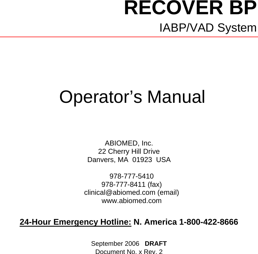           RECOVER BP  IABP/VAD System        Operator’s Manual     ABIOMED, Inc. 22 Cherry Hill Drive Danvers, MA  01923  USA  978-777-5410 978-777-8411 (fax) clinical@abiomed.com (email) www.abiomed.com  24-Hour Emergency Hotline: N. America 1-800-422-8666  September 2006   DRAFT Document No. x Rev. 2      