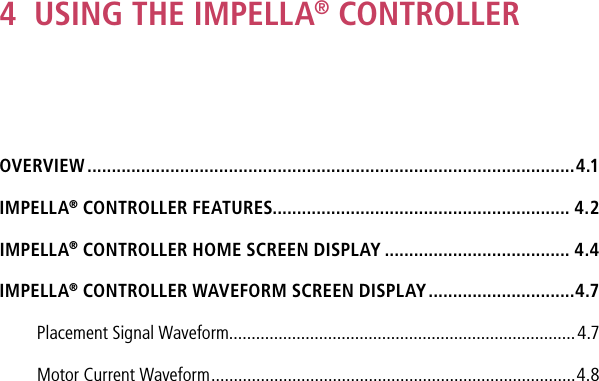4  USING THE IMPELLA® CONTROLLEROVERVIEW ....................................................................................................4.1IMPELLA® CONTROLLER FEATURES............................................................. 4.2IMPELLA® CONTROLLER HOME SCREEN DISPLAY ...................................... 4.4IMPELLA® CONTROLLER WAVEFORM SCREEN DISPLAY ..............................4.7Placement Signal Waveform.............................................................................4.7Motor Current Waveform .................................................................................4.8