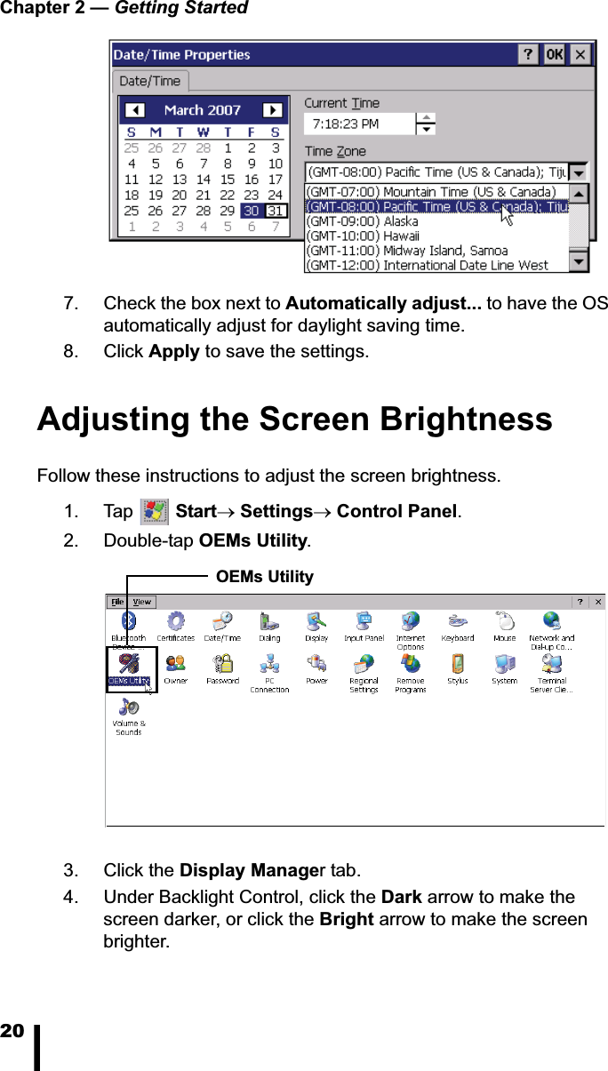 Chapter 2 &mdash; Getting Started207. Check the box next to Automatically adjust... to have the OS automatically adjust for daylight saving time.8. Click Apply to save the settings.Adjusting the Screen BrightnessFollow these instructions to adjust the screen brightness.1. Tap  StartoSettingsoControl Panel.2. Double-tap OEMs Utility.3. Click the Display Manager tab.4. Under Backlight Control, click the Dark arrow to make the screen darker, or click the Bright arrow to make the screen brighter. OEMs Utility