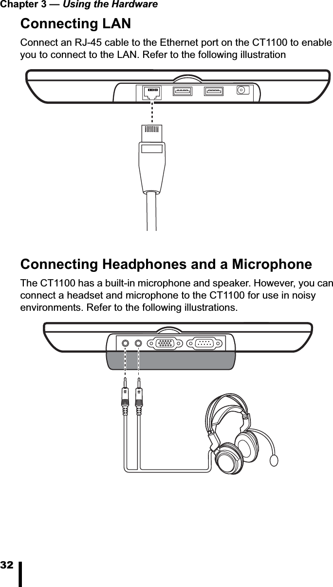 Chapter 3 &mdash; Using the Hardware32Connecting LANConnect an RJ-45 cable to the Ethernet port on the CT1100 to enable you to connect to the LAN. Refer to the following illustrationConnecting Headphones and a MicrophoneThe CT1100 has a built-in microphone and speaker. However, you can connect a headset and microphone to the CT1100 for use in noisy environments. Refer to the following illustrations.
