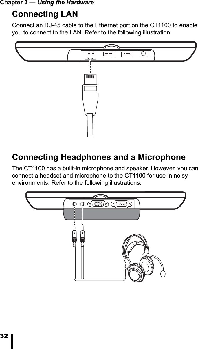 Chapter 3 — Using the Hardware32Connecting LANConnect an RJ-45 cable to the Ethernet port on the CT1100 to enable you to connect to the LAN. Refer to the following illustrationConnecting Headphones and a MicrophoneThe CT1100 has a built-in microphone and speaker. However, you can connect a headset and microphone to the CT1100 for use in noisy environments. Refer to the following illustrations.