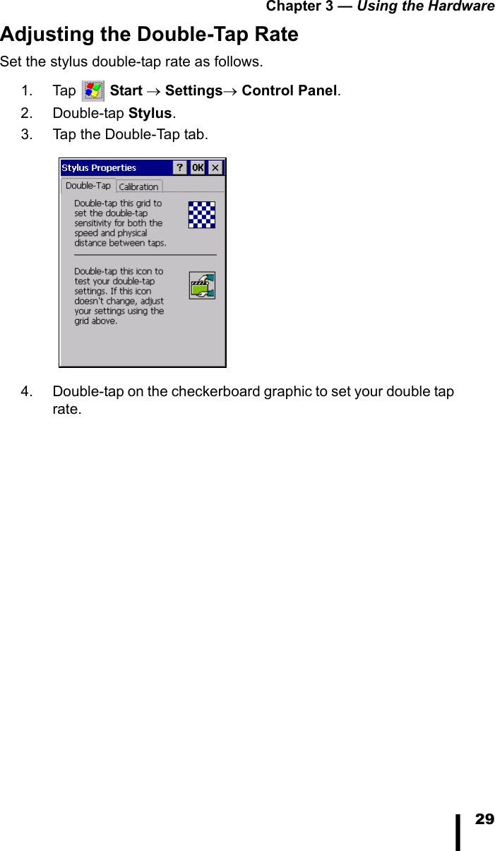Chapter 3 &mdash; Using the Hardware29Adjusting the Double-Tap RateSet the stylus double-tap rate as follows.1. Tap  Start &rarr; Settings&rarr; Control Panel. 2. Double-tap Stylus. 3. Tap the Double-Tap tab.4. Double-tap on the checkerboard graphic to set your double tap rate. 