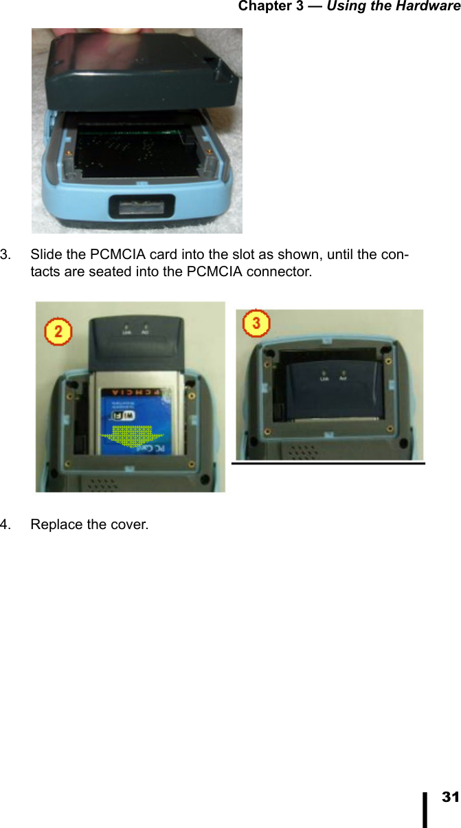 Chapter 3 — Using the Hardware313. Slide the PCMCIA card into the slot as shown, until the con-tacts are seated into the PCMCIA connector.4. Replace the cover.