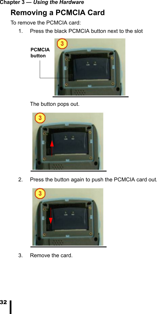 Chapter 3 — Using the Hardware32Removing a PCMCIA CardTo remove the PCMCIA card: 1. Press the black PCMCIA button next to the slotThe button pops out. 2. Press the button again to push the PCMCIA card out. 3. Remove the card.PCMCIA button