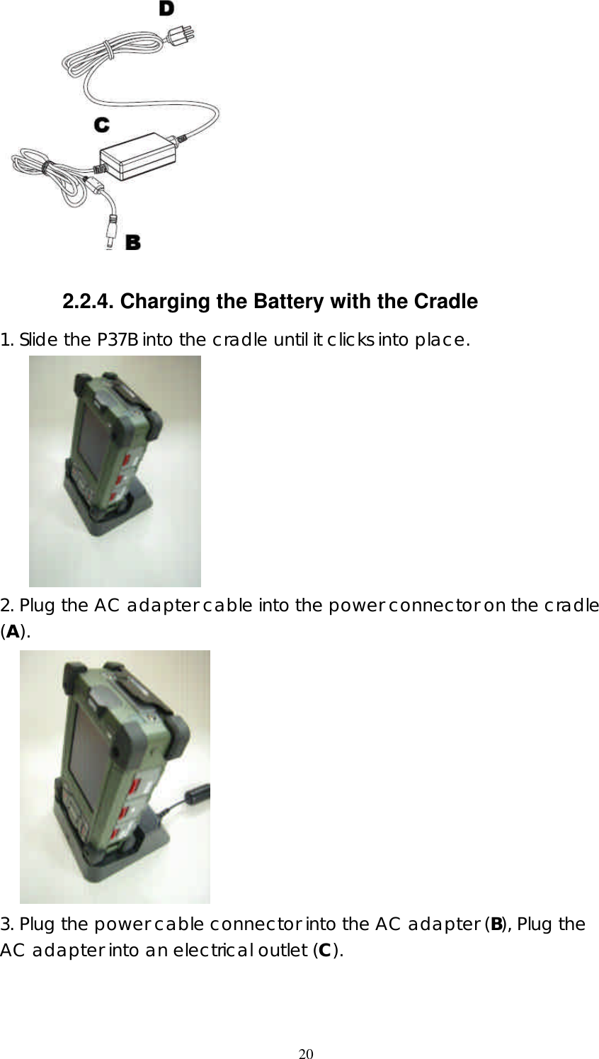  20  2.2.4. Charging the Battery with the Cradle 1. Slide the P37B into the cradle until it clicks into place.       2. Plug the AC adapter cable into the power connector on the cradle (A).     3. Plug the power cable connector into the AC adapter (B), Plug the AC adapter into an electrical outlet (C). 