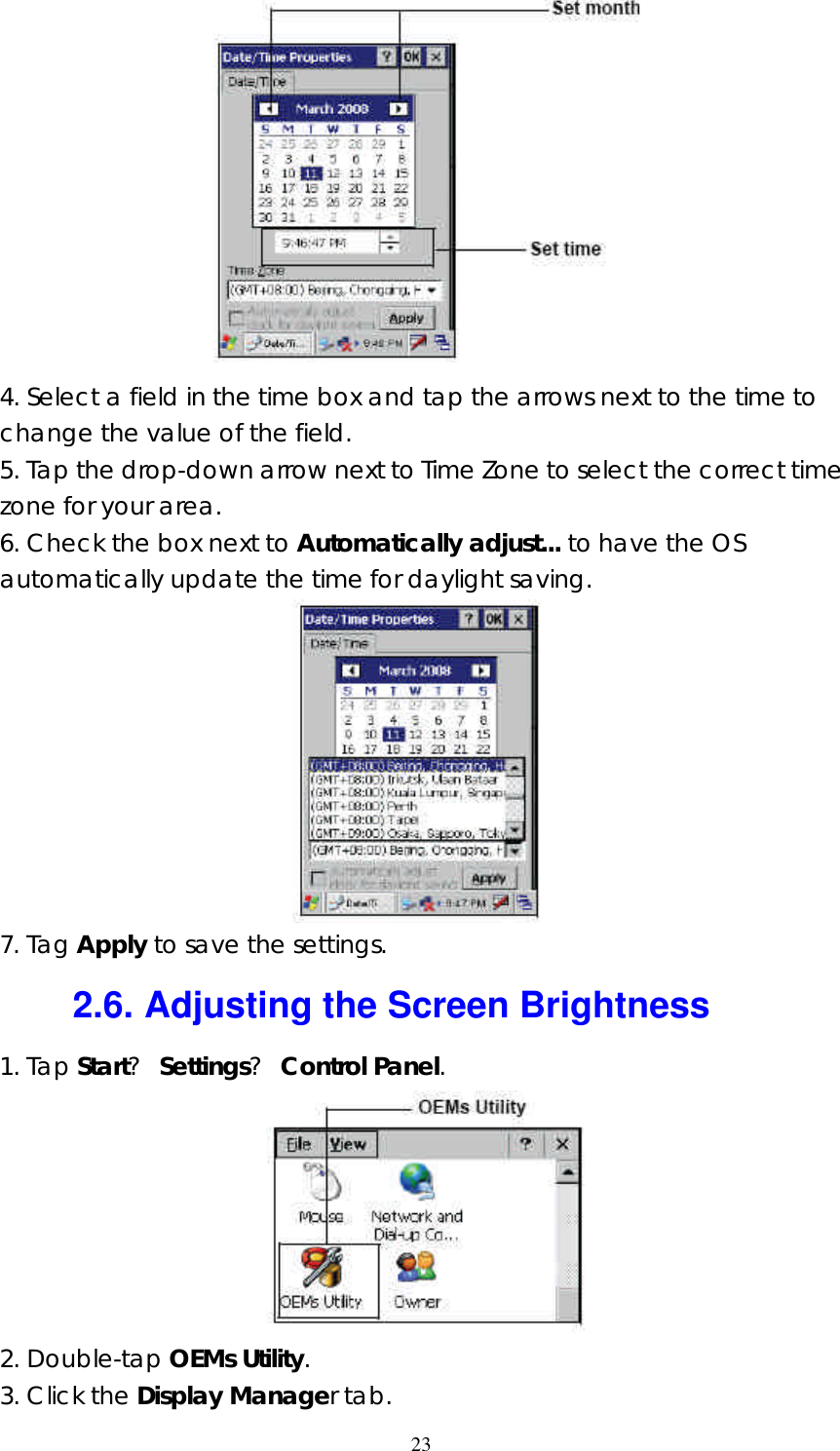  23 4. Select a field in the time box and tap the arrows next to the time to change the value of the field. 5. Tap the drop-down arrow next to Time Zone to select the correct time zone for your area. 6. Check the box next to Automatically adjust... to have the OS automatically update the time for daylight saving.                                      7. Tag Apply to save the settings. 2.6. Adjusting the Screen Brightness 1. Tap Start? Settings? Control Panel.  2. Double-tap OEMs Utility. 3. Click the Display Manager tab. 