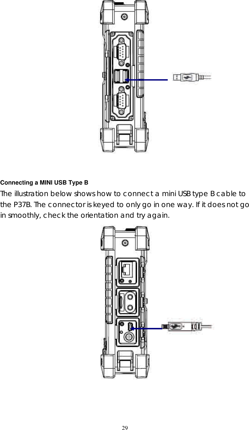  29   Connecting a MINI USB Type B The illustration below shows how to connect a mini USB type B cable to the P37B. The connector is keyed to only go in one way. If it does not go in smoothly, check the orientation and try again.      