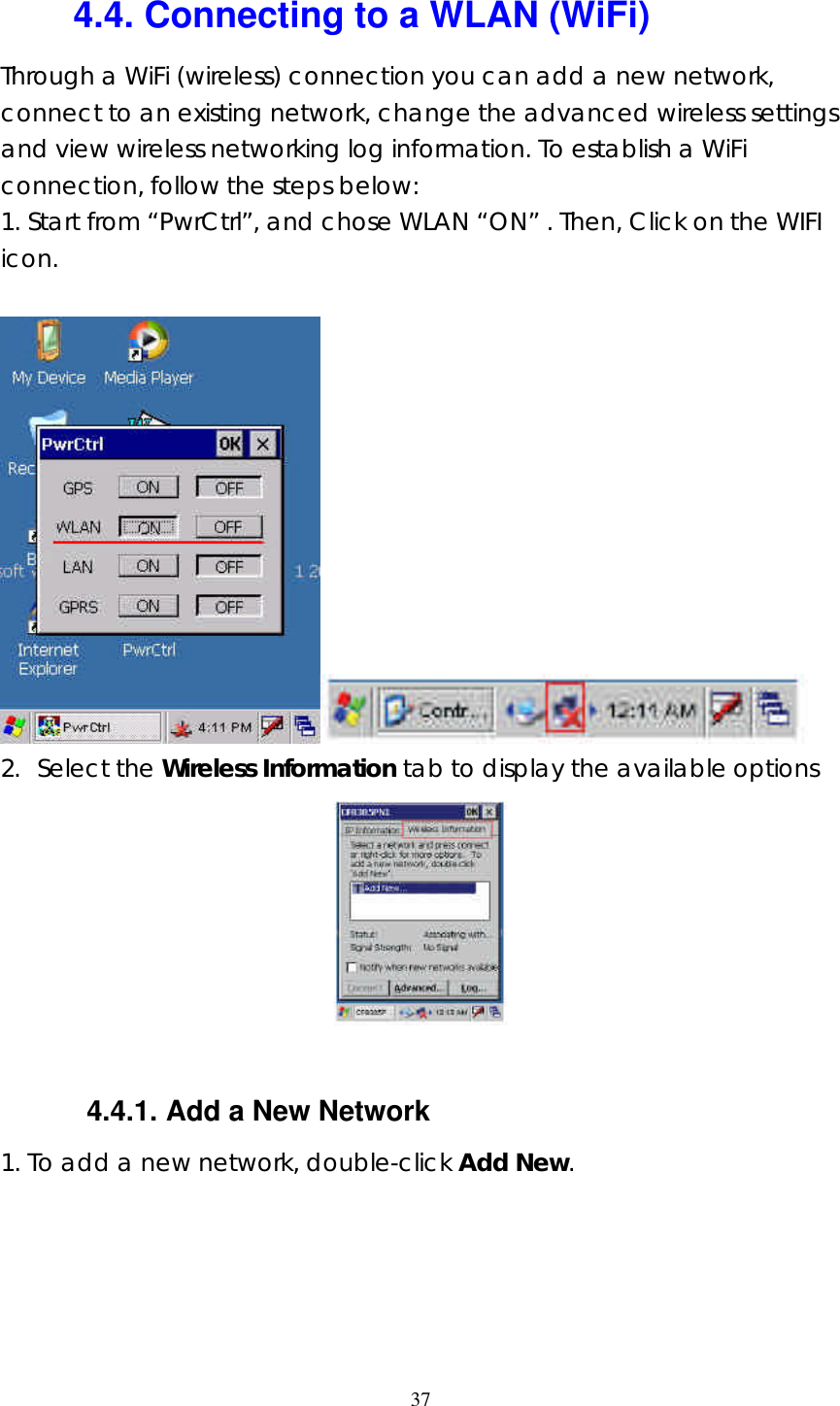  37 4.4. Connecting to a WLAN (WiFi) Through a WiFi (wireless) connection you can add a new network, connect to an existing network, change the advanced wireless settings and view wireless networking log information. To establish a WiFi connection, follow the steps below: 1. Start from &ldquo;PwrCtrl&rdquo;, and chose WLAN &ldquo;ON&rdquo; . Then, Click on the WIFI icon.      2. Select the Wireless Information tab to display the available options   4.4.1. Add a New Network 1. To add a new network, double-click Add New. 