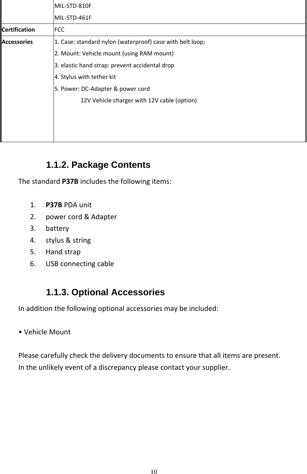  10 MIL‐STD‐810FMIL‐STD‐461FCertificationFCC1.Case:standardnylon(waterproof)casewithbeltloop;2.Mount:Vehiclemount(usingRAMmount)3.elastichandstrap:preventaccidentaldrop4.StyluswithtetherkitAccessories  5.Power:DC‐Adapter&amp;powercord12VVehiclechargerwith12Vcable(option) 1.1.2. Package Contents ThestandardP37Bincludesthefollowingitems:1. P37BPDAunit2. powercord&amp;Adapter3. battery4. stylus&amp;string5. Handstrap6. USBconnectingcable 1.1.3. Optional Accessories Inadditionthefollowingoptionalaccessoriesmaybeincluded:&bull;VehicleMountPleasecarefullycheckthedeliverydocumentstoensurethatallitemsarepresent.Intheunlikelyeventofadiscrepancypleasecontactyoursupplier. 