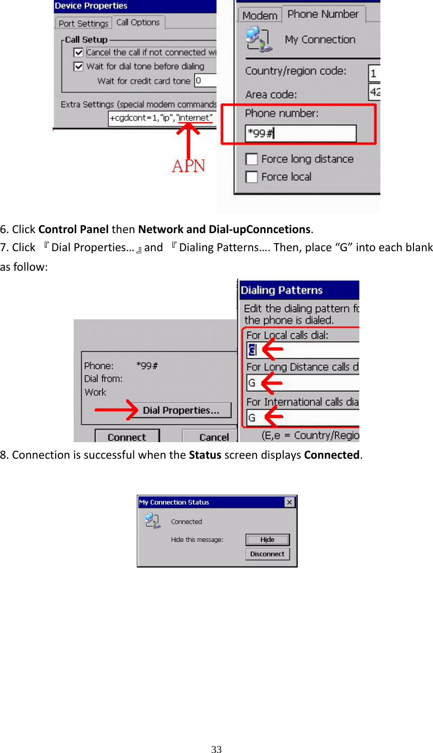  336.ClickControlPanelthenNetworkandDial‐upConncetions.7.Click『DialProperties&hellip;』and『DialingPatterns&hellip;.Then,place&ldquo;G&rdquo;intoeachblankasfollow:8.ConnectionissuccessfulwhentheStatusscreendisplaysConnected.    
