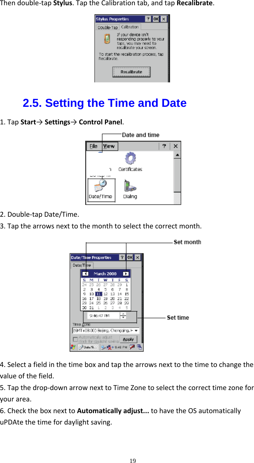  19Thendouble‐tapStylus.TaptheCalibrationtab,andtapRecalibrate.2.5. Setting the Time and Date 1.TapStart&rarr;Settings&rarr;ControlPanel.2.Double‐tapDate/Time.3.Tapthearrowsnexttothemonthtoselectthecorrectmonth.4.Selectafieldinthetimeboxandtapthearrowsnexttothetimetochangethevalueofthefield.5.Tapthedrop‐downarrownexttoTimeZonetoselectthecorrecttimezoneforyourarea.6.ChecktheboxnexttoAutomaticallyadjust...tohavetheOSautomaticallyuPDAtethetimefordaylightsaving.
