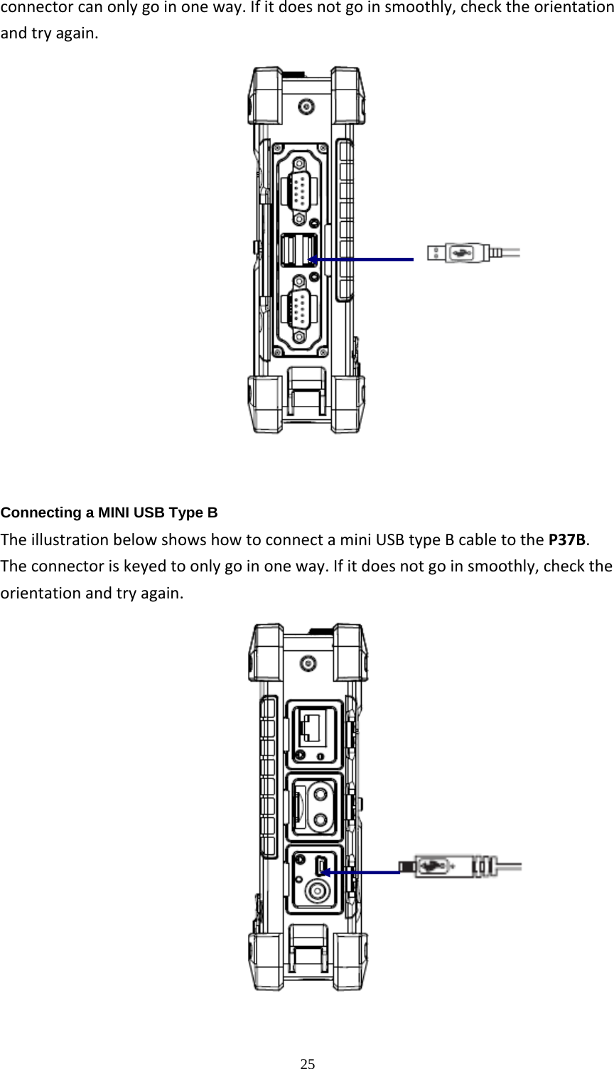 25connectorcanonlygoinoneway.Ifitdoesnotgoinsmoothly,checktheorientationandtryagain.   Connecting a MINI USB Type B TheillustrationbelowshowshowtoconnectaminiUSBtypeBcabletotheP37B.Theconnectoriskeyedtoonlygoinoneway.Ifitdoesnotgoinsmoothly,checktheorientationandtryagain.   