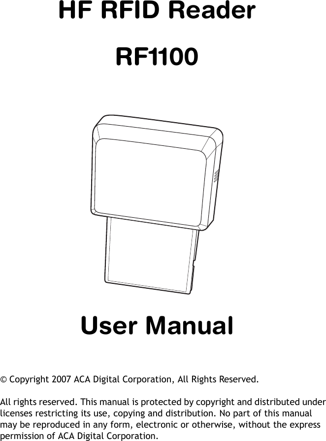 HF RFID ReaderRF1100User Manual&copy; Copyright 2007 ACA Digital Corporation, All Rights Reserved.All rights reserved. This manual is protected by copyright and distributed under licenses restricting its use, copying and distribution. No part of this manual may be reproduced in any form, electronic or otherwise, without the express permission of ACA Digital Corporation.