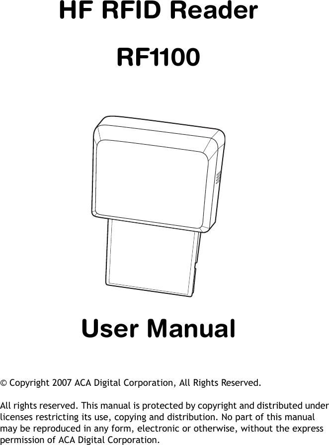 HF RFID ReaderRF1100User Manual© Copyright 2007 ACA Digital Corporation, All Rights Reserved.All rights reserved. This manual is protected by copyright and distributed under licenses restricting its use, copying and distribution. No part of this manual may be reproduced in any form, electronic or otherwise, without the express permission of ACA Digital Corporation.