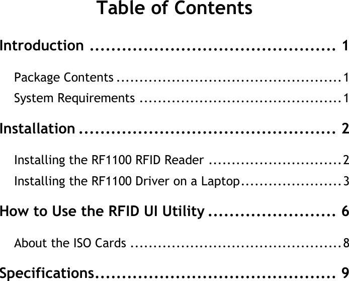 RF1100 User GuideiTable of ContentsIntroduction .............................................. 1Package Contents .................................................1System Requirements ............................................1Installation ................................................ 2Installing the RF1100 RFID Reader .............................2Installing the RF1100 Driver on a Laptop......................3How to Use the RFID UI Utility ........................ 6About the ISO Cards ..............................................8Specifications............................................. 9