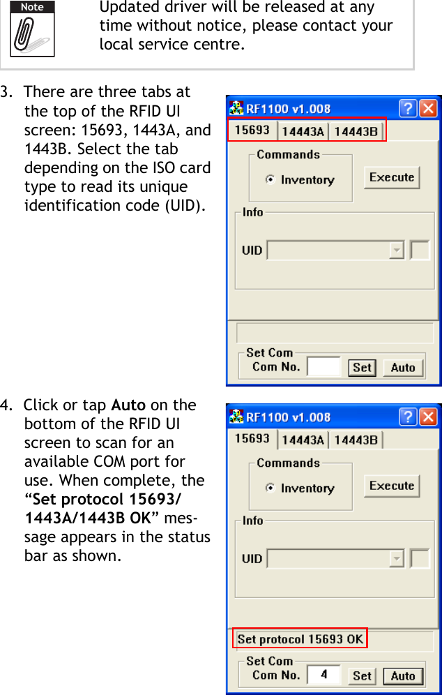 RF1100 User Guide73.  There are three tabs at the top of the RFID UI screen: 15693, 1443A, and 1443B. Select the tab depending on the ISO card type to read its unique identification code (UID).4.  Click or tap Auto on the bottom of the RFID UI screen to scan for an available COM port for use. When complete, the &ldquo;Set protocol 15693/1443A/1443B OK&rdquo; mes-sage appears in the status bar as shown.Updated driver will be released at any time without notice, please contact your local service centre.Note
