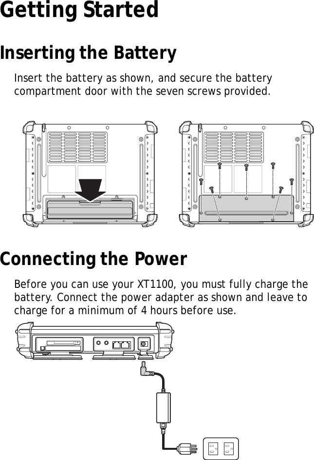 XT1100 User Manual5Getting StartedInserting the BatteryInsert the battery as shown, and secure the battery compartment door with the seven screws provided.Connecting the PowerBefore you can use your XT1100, you must fully charge the battery. Connect the power adapter as shown and leave to charge for a minimum of 4 hours before use.