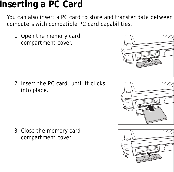 XT1100 User Manual7Inserting a PC CardYou can also insert a PC card to store and transfer data between computers with compatible PC card capabilities.1. Open the memory card compartment cover.2. Insert the PC card, until it clicks into place.3. Close the memory card compartment cover.