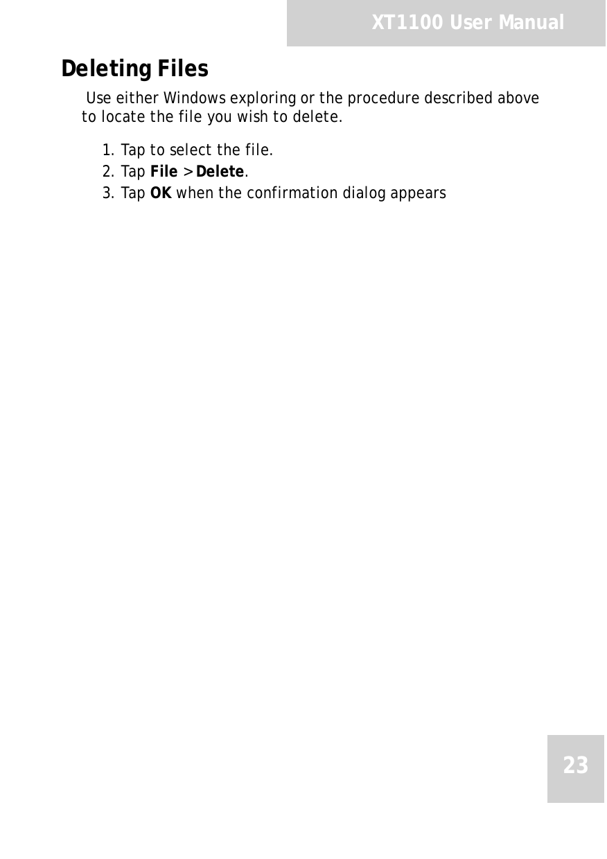 XT1100 User Manual23Deleting Files Use either Windows exploring or the procedure described above to locate the file you wish to delete.1. Tap to select the file.2. Tap File > Delete.3. Tap OK when the confirmation dialog appears