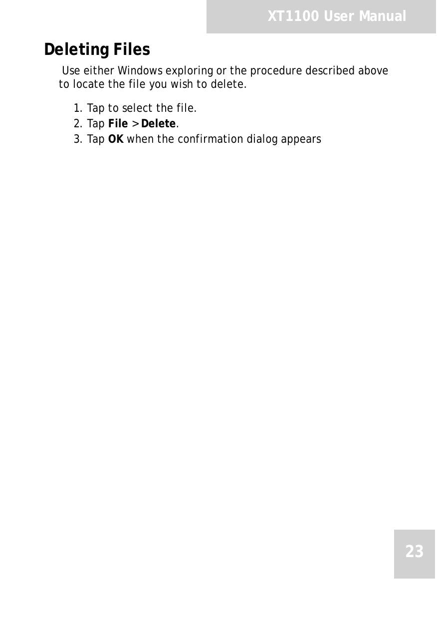 XT1100 User Manual23Deleting Files Use either Windows exploring or the procedure described above to locate the file you wish to delete.1. Tap to select the file.2. Tap File &gt; Delete.3. Tap OK when the confirmation dialog appears