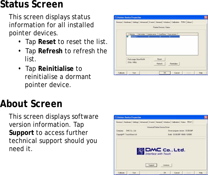 XT1100 User Manual30Status ScreenThis screen displays status information for all installed pointer devices.&bull;  Tap Reset to reset the list.&bull;  Tap Refresh to refresh the list.&bull;  Tap Reinitialise to reinitialise a dormant pointer device.About ScreenThis screen displays software version information. Tap Support to access further technical support should you need it.