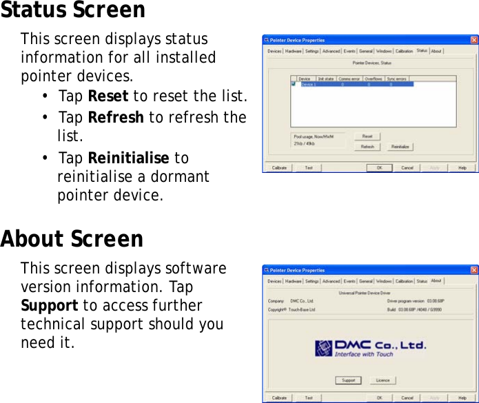 XT1100 User Manual30Status ScreenThis screen displays status information for all installed pointer devices.•  Tap Reset to reset the list.•  Tap Refresh to refresh the list.•  Tap Reinitialise to reinitialise a dormant pointer device.About ScreenThis screen displays software version information. Tap Support to access further technical support should you need it.