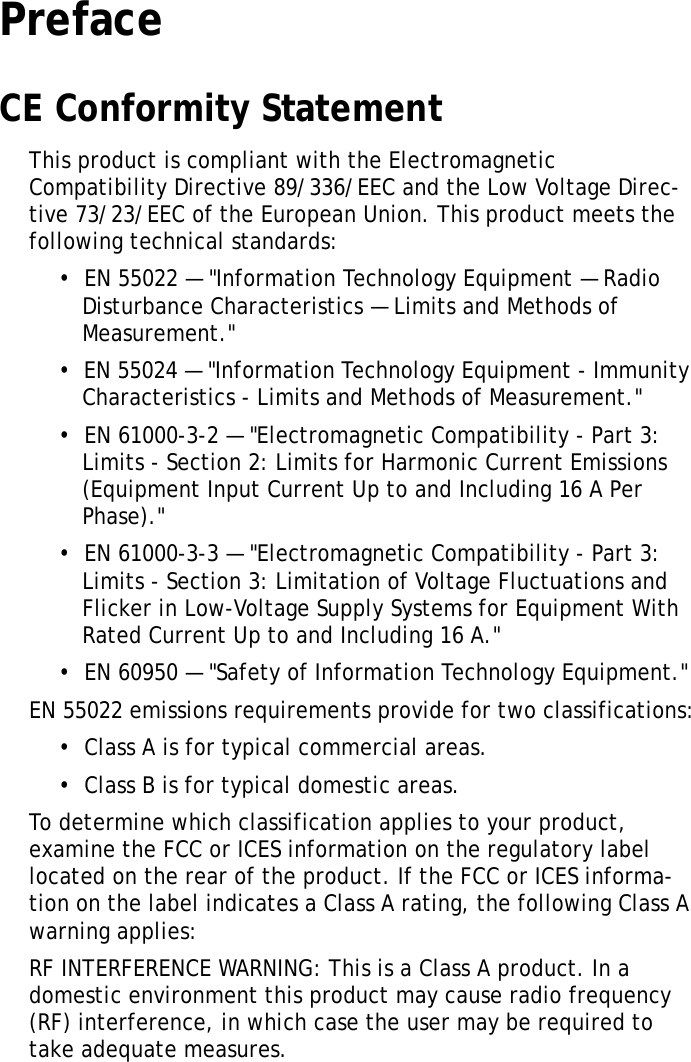 XT1100 User ManualiPrefaceCE Conformity StatementThis product is compliant with the Electromagnetic Compatibility Directive 89/336/EEC and the Low Voltage Direc-tive 73/23/EEC of the European Union. This product meets the following technical standards:&bull;  EN 55022 &mdash; "Information Technology Equipment &mdash; Radio Disturbance Characteristics &mdash; Limits and Methods of Measurement."&bull;  EN 55024 &mdash; "Information Technology Equipment - Immunity Characteristics - Limits and Methods of Measurement."&bull;  EN 61000-3-2 &mdash; "Electromagnetic Compatibility - Part 3: Limits - Section 2: Limits for Harmonic Current Emissions (Equipment Input Current Up to and Including 16 A Per Phase)."&bull;  EN 61000-3-3 &mdash; "Electromagnetic Compatibility - Part 3: Limits - Section 3: Limitation of Voltage Fluctuations and Flicker in Low-Voltage Supply Systems for Equipment With Rated Current Up to and Including 16 A."&bull;  EN 60950 &mdash; "Safety of Information Technology Equipment."EN 55022 emissions requirements provide for two classifications:&bull;  Class A is for typical commercial areas.&bull;  Class B is for typical domestic areas.To determine which classification applies to your product, examine the FCC or ICES information on the regulatory label located on the rear of the product. If the FCC or ICES informa-tion on the label indicates a Class A rating, the following Class A warning applies:RF INTERFERENCE WARNING: This is a Class A product. In a domestic environment this product may cause radio frequency (RF) interference, in which case the user may be required to take adequate measures.