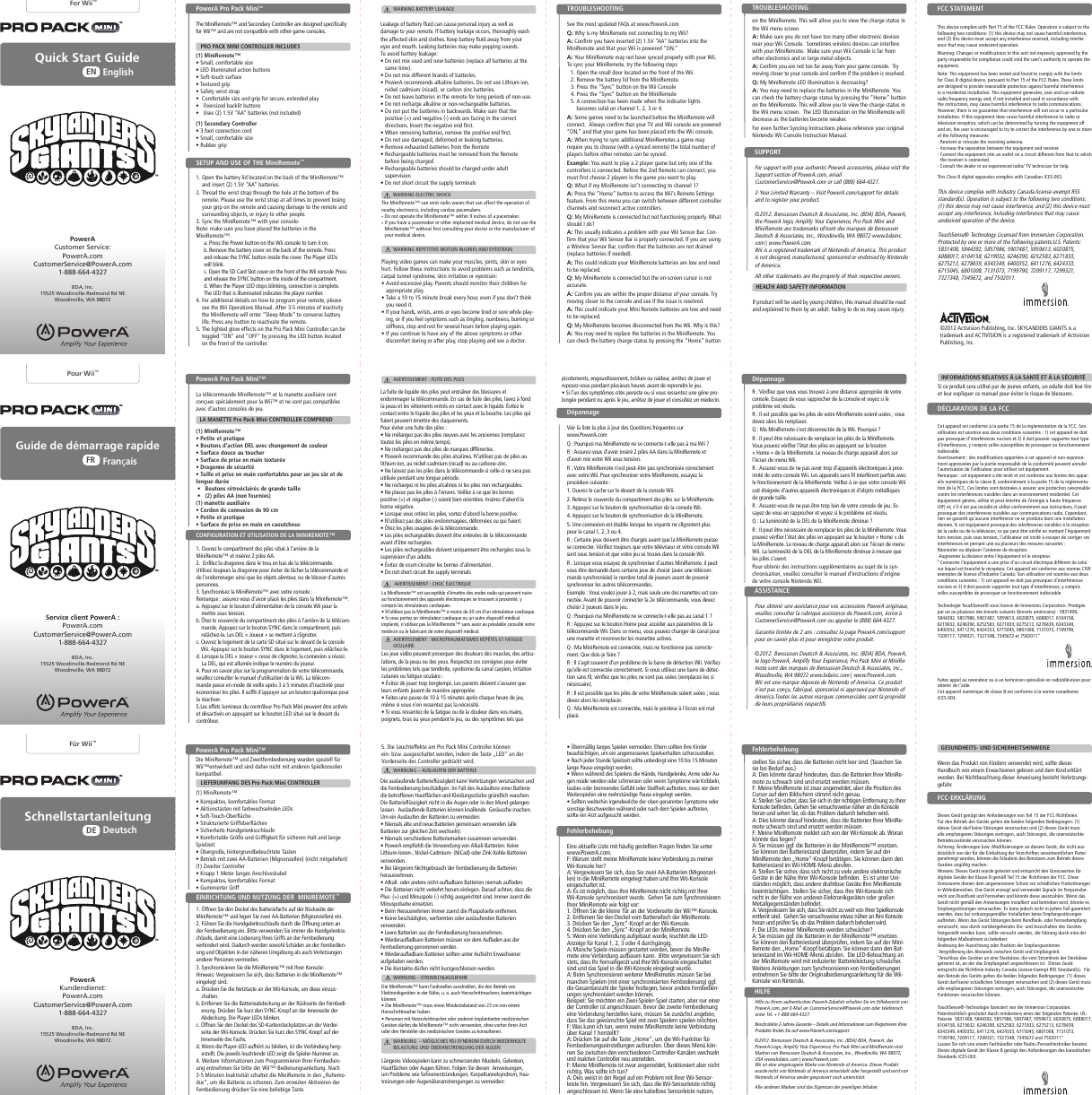 This device complies with Industry Canada license-exempt RSS standard(s). Operation is subject to the following two conditions: (1) this device may not cause interference, and (2) this device must accept any interference, including interference that may cause undesired operation of the device.TouchSense® Technology Licensed from Immersion Corporation. Protected by one or more of the following patents:U.S. Patents:  5831408, 5844392, 5857986, 5907487, 5959613, 6020875, 6088017, 6104158, 6219032, 6246390, 6252583, 6271833, 6275213, 6278439, 6343349, 6400352, 6411276, 6424333, 6715045, 6801008, 7131073, 7199790, 7209117, 7299321, 7327348, 7345672, and 7502011.Quick Start Guide EnglishENFor Wii™The MiniRemote™ and Secondary Controller are designed specifically for Wii™ and are not compatible with other game consoles.    PRO PACK MINI CONTROLLER INCLUDES(1) MiniRemote™ D^R]]T`^W`ceRS]VdZkV=65Z]]f^Z_ReVURTeZ`_Sfee`_dD`Wee`fTYdfcWRTVEViefcVUXcZaDRWVejhcZdedecRa4`^W`ceRS]VdZkVR_UXcZaW`cdVTfcVVieV_UVUa]Rj@gVcdZkVUSRT\]ZeSfee`_dFdVd#&quot;&amp;G~22SReeVcZVd_`eZ_T]fUVU(1) Secondary Controller$W``eT`__VTeZ`_T`cUD^R]]T`^W`ceRS]VdZkVCfSSVcXcZaEYZdUVgZTVT`^a]ZVdhZeYARce&quot;&amp;`WeYV744Cf]Vd@aVcReZ`_ZddfS[VTee`eYVW`]]`hZ_Xeh`T`_UZeZ`_d+&quot;eYZdUVgZTV^Rj_`eTRfdVYRc^Wf]Z_eVcWVcV_TVR_U#eYZdUVgZTV^fdeRTTVaeR_jZ_eVcWVcV_TVcVTVZgVUZ_T]fUZ_XZ_eVcWVcV_TVeYRe^RjTRfdVf_UVdZcVU`aVcReZ`_HRc_Z_X+4YR_XVd`c^`UZWZTReZ`_de`eYZdf_Ze_`eViacVdd]jRaac`gVUSjeYVaRcejcVda`_dZS]VW`cT`^a]ZR_TVT`f]Ug`ZUeYVfdVc}dRfeY`cZeje``aVcReVeYVVbfZa^V_e?`eV+EYZdVbfZa^V_eYRdSVV_eVdeVUR_UW`f_Ue`T`^a]jhZeYeYV]Z^ZedW`c4]Rdd3UZXZeR]UVgZTVafcdfR_ee`ARce&quot;&amp;`WeYV744Cf]VdEYVdV]Z^ZedRcVUVdZX_VUe`ac`gZUVcVRd`_RS]Vac`eVTeZ`_RXRZ_deYRc^Wf]Z_eVcWVcV_TVZ_RcVdZUV_eZR]Z_deR]]ReZ`_EYZdVbfZa^V_eXV_VcReVdfdVdR_UTR_cRUZReVcRUZ`WcVbfV_TjV_VcXjR_UZW_`eZ_deR]]VUR_UfdVUZ_RTT`cUR_TVhZeYeYVZ_decfTeZ`_d^RjTRfdVYRc^Wf]Z_eVcWVcV_TVe`cRUZ`T`^^f_ZTReZ`_d9`hVgVceYVcVZd_`XfRcR_eVVeYReZ_eVcWVcV_TVhZ]]_`e`TTfcZ_RaRceZTf]RcZ_deR]]ReZ`_:WeYZdVbfZa^V_eU`VdTRfdVYRc^Wf]Z_eVcWVcV_TVe`cRUZ``ceV]VgZdZ`_cVTVaeZ`_hYZTYTR_SVUVeVc^Z_VUSjefc_Z_XeYVVbfZa^V_e`WWR_U`_eYVfdVcZdV_T`fcRXVUe`ecje`T`ccVTeeYVZ_eVcWVcV_TVSj`_V`c^`cV`WeYVW`]]`hZ_X^VRdfcVd+CV`cZV_e`ccV]`TReVeYVcVTVZgZ_XR_eV__R:_TcVRdVeYVdVaRcReZ`_SVehVV_eYVVbfZa^V_eR_UcVTVZgVc4`__VTeeYVVbfZa^V_eZ_e`R_`fe]Ve`_RTZcTfZeUZWWVcV_eWc`^eYRee`hYZTYeYVcVTVZgVcZdT`__VTeVU4`_df]eeYVUVR]Vc`cR_ViaVcZV_TVUcRUZ` EGeVTY_ZTZR_W`cYV]aEYZd4]Rdd3UZXZeR]RaaRcRefdT`^a]ZVdhZeY4R_RUZR_:46D!!$SETUP AND USE OF THE MiniRemote™PowerA Pro Pack Mini™FCC STATEMENTPowerA Customer Service:PowerA.comCustomerService@PowerA.com1-888-664-4327BDA, Inc.15525 Woodinville-Redmond Rd NEWoodinville, WA 98072For support with your authentic PowerA accessories, please visit the Support section of PowerA.com, email CustomerService@PowerA.com or call (888) 664-4327.2-Year Limited Warranty – Visit PowerA.com/support for details and to register your product.©2012. Bensussen Deutsch &amp; Associates, Inc. (BDA) BDA, PowerA, the PowerA logo, Amplify Your Experience, Pro Pack Mini and MiniRemote are trademarks of/sont des marques de Bensussen Deutsch &amp; Associates, Inc., Woodinville, WA 98072 www.bdainc.com | www.PowerA.com. Wii is a registered trademark of Nintendo of America. This product is not designed, manufactured, sponsored or endorsed by Nintendo of America.All other trademarks are the property of their respective owners.DVVeYV^`defaUReVU72BdRehhhA`hVc2T`^Q: Why is my MiniRemote not connecting to my Wii?A: 4`_WZc^j`fYRgVZ_dVceVU#&quot;&amp;G~22SReeVcZVdZ_e`eYV&gt;Z_ZCV^`eVR_UeYRej`fcHZZZda`hVcVU~@?A: J`fc&gt;Z_ZCV^`eV^Rj_`eYRgVdj_TVUac`aVc]jhZeYj`fcHZZE`dj_Tj`fc&gt;Z_ZCV^`eVecjeYVW`]]`hZ_XdeVad&quot;@aV_eYVd^R]]U``c]`TReVU`_eYVWc`_e`WeYVHZZ#CV^`gVeYVSReeVcj]ZUWc`^eYV&gt;Z_ZCV^`eV$AcVddeYV~Dj_TSfee`_`_eYVHZZ4`_d`]V%AcVddeYV~Dj_TSfee`_`_eYV&gt;Z_ZCV^`eV&amp;2T`__VTeZ`_YRdSVV_^RUVhYV_eYVZ_UZTRe`c]ZXYedSVT`^Vdd`]ZU`_TYR__V]&quot;#$`c%A: D`^VXR^Vd_VVUe`SV]Rf_TYVUSVW`cVeYV&gt;Z_ZCV^`eVhZ]]T`__VTe2]hRjdT`_WZc^eYRej`fcEGR_UHZZT`_d`]VRcVa`hVcVU~@?R_UeYRej`fcXR^VYRdSVV_a]RTVUZ_e`eYVHZZT`_d`]VA: When trying to sync additional MiniRemotes a game may cVbfZcVj`fe`TY``dVhZeYRdj_TVUcV^`eVeYVe`eR]_f^SVc`Wplayers before other remotes can be synced.Example: J`fhR_ee`a]RjR#a]RjVcXR^VSfe`_]j`_V`WeYVT`_ec`]]VcdZdT`__VTeVU3VW`cVeYV#_UCV^`eVTR_T`__VTej`f^fdeWZcdeTY``dV#a]RjVcdZ_eYVXR^Vj`fhR_ee`a]RjQ: HYReZW^j&gt;Z_ZCV^`eVZd_}eT`__VTeZ_Xe`TYR__V]&quot;0A: AcVddeYV~9`^VSfee`_e`RTTVddeYVHZZ}dCV^`eVDVeeZ_XdWVRefcV7c`^eYZd^V_fj`fTR_dhZeTYSVehVV_UZWWVcV_eT`_ec`]]VcTYR__V]dR_UcVT`__VTeRTeZgVT`_ec`]]VcdQ: &gt;j&gt;Z_ZCV^`eVZdT`__VTeVUSfe_`eWf_TeZ`_Z_Xac`aVc]jHYRedY`f]U:U`0A:EYZdfdfR]]jZ_UZTReVdRac`S]V^hZeYj`fcHZZDV_d`c3Rc4`_WZc^eYRej`fcHZZDV_d`c3RcZdac`aVc]jT`__VTeVU:Wj`fRcVfdZ_XRHZcV]VddDV_d`c3RcT`_WZc^eYReeYVSReeVcZVdRcV_`eUcRZ_VUcVa]RTVSReeVcZVdZW_VVUVUA: EYZdT`f]UZ_UZTReVj`fc&gt;Z_ZCV^`eVSReeVcZVdRcV]`hR_U_VVUto be replaced.Q: &gt;j&gt;Z_ZCV^`eVZdT`__VTeVUSfeeYV`_dTcVV_Tfcd`cZd_`eRTTfcReVA: 4`_WZc^j`fRcVhZeYZ_eYVac`aVcUZdeR_TV`Wj`fcT`_d`]VEcj^`gZ_XT]`dVce`eYVT`_d`]VR_UdVVZWeYVZddfVZdcVd`]gVUA: EYZdT`f]UZ_UZTReVj`fc&gt;Z_ZCV^`eVSReeVcZVdRcV]`hR_U_VVUto be replaced.Q: My MiniRemote becomes disconnected from the Wii. Why is this?A: J`f^Rj_VVUe`cVa]RTVeYVSReeVcZVdZ_eYV&gt;Z_ZCV^`eVJ`fTR_TYVT\eYVSReeVcjTYRcXVdeRefdSjacVddZ_XeYV~9`^VSfee`_A]RjZ_XgZUV`XR^VdTR_^R\Vj`fc^fdT]Vd[`Z_edd\Z_`cVjVdYfce7`]]`heYVdVZ_decfTeZ`_de`Rg`ZUac`S]V^ddfTYRdeV_UZ_ZeZdTRcaR]ef__V]dj_Uc`^Vd\Z_ZccZeReZ`_`cVjVdecRZ_+2g`ZUViTVddZgVa]RjARcV_eddY`f]U^`_Ze`ceYVZcTYZ]UcV_W`cappropriate play.ER\VR&quot;!e`&quot;&amp;^Z_feVScVR\VgVcjY`fcVgV_ZWj`fU`_}eeYZ_\j`f_VVUZe:Wj`fcYR_UdhcZdedRc^d`cVjVdSVT`^VeZcVU`cd`cVhYZ]Va]RjZ_X`cZWj`fWVV]dj^ae`^ddfTYRdeZ_X]Z_X_f^S_VddSfc_Z_X`cdeZWW_Vddde`aR_UcVdeW`cdVgVcR]Y`fcdSVW`cVa]RjZ_XRXRZ_:Wj`fT`_eZ_fVe`YRgVR_j`WeYVRS`gVdj^ae`^d`c`eYVcUZdT`^W`ceUfcZ_X`cRWeVca]Rjde`aa]RjZ_XR_UdVVRU`Te`cSUPPORTTROUBLESHOOTING TROUBLESHOOTING HEALTH AND SAFETY INFORMATIONH2C?:?8C6A6E:E:G6&gt;@E:@?:?;FC:6D2?56J6DEC2:?&quot;@aV_eYVSReeVcj]ZU]`TReVU`_eYVSRT\`WeYV&gt;Z_ZCV^`eVR_UZ_dVce#&quot;&amp;G~22SReeVcZVd#EYcVRUeYVhcZdedecRaeYc`fXYeYVY`]VReeYVS`ee`^`WeYVcV^`eVA]VRdVfdVeYVhcZdedecRaReR]]eZ^Vde`acVgV_e]`dZ_Xj`fcXcZa`_eYVcV^`eVR_UTRfdZ_XUR^RXVe`eYVcV^`eVR_Udfcc`f_UZ_X`S[VTed`cZ_[fcje``eYVcaV`a]V$Dj_TeYV&gt;Z_ZCV^`eVhZeYj`fcT`_d`]V+?`eV+^R\VdfcVj`fYRgVa]RTVUeYVSReeVcZVdZ_eYVMiniRemote™.RAcVddeYVA`hVcSfee`_`_eYVHZZT`_d`]Ve`efc_Ze`_SCV^`gVeYVSReeVcjT`gVc`_eYVSRT\`WeYVcV^`eVAcVddR_UcV]VRdVeYVDJ?4Sfee`_Z_dZUVeYVT`gVcEYVA]RjVc=65dhZ]]S]Z_\T@aV_eYVD54RcUD]`eT`gVc`_eYVWc`_e`WeYVHZZT`_d`]VAcVddR_UcV]VRdVeYVDJ?4Sfee`_`_eYVZ_dZUV`WeYVT`^aRce^V_eUHYV_eYVA]RjVc=65de`adS]Z_\Z_XT`__VTeZ`_ZdT`^a]VeVEYV=65eYReZdZ]]f^Z_ReVUZ_UZTReVdeYVa]RjVc_f^SVc%7`cRUUZeZ`_R]UVeRZ]d`_Y`he`ac`XcR^j`fccV^`eVa]VRdVdVVeYVHZZ@aVcReZ`_d&gt;R_fR]2WeVc$&amp;^Z_feVd`WZ_RTeZgZejeYV&gt;Z_ZCV^`eVhZ]]V_eVc~D]VVa&gt;`UVe`T`_dVcgVSReeVcj]ZWVAcVddR_jSfee`_e`cVRTeZgReVeYVcV^`eV&amp;EYV]ZXYeVUX]`hVWWVTed`_eYVAc`ART\&gt;Z_Z4`_ec`]]VcTR_SVe`XX]VU~@?R_U~@77SjacVddZ_XeYV=65Sfee`_]`TReVUon the front of the controller.=VR\RXV`WSReeVcjW]fZUTR_TRfdVaVcd`_R]Z_[fcjRdhV]]RdUR^RXVe`j`fccV^`eV:WSReeVcj]VR\RXV`TTfcdeY`c`fXY]jhRdYeYVRWWVTeVUd\Z_R_UT]`eYVd&lt;VVaSReeVcjW]fZURhRjWc`^j`fcVjVdR_U^`feY=VR\Z_XSReeVcZVd^Rj^R\Va`aaZ_Xd`f_UdE`Rg`ZUSReeVcj]VR\RXV+5`_`e^ZifdVUR_U_VhSReeVcZVdcVa]RTVR]]SReeVcZVdReeYVdR^VeZ^V5`_`e^ZiUZWWVcV_eScR_Ud`WSReeVcZVdA`hVc2cVT`^^V_UdR]\R]Z_VSReeVcZVd5`_`efdV=ZeYZf^Z`__ZT\V]TRU^Zf^_ZTRU`cTRcS`_kZ_TSReeVcZVd5`_`e]VRgVSReeVcZVdZ_eYVcV^`eVW`c]`_XaVcZ`Ud`W_`_fdV5`_`ecVTYRcXVR]\R]Z_V`c_`_cVTYRcXVRS]VSReeVcZVd5`_`eafeeYVSReeVcZVdZ_SRT\hRcUd&gt;R\VdfcVeYReeYVa`dZeZgVR_U_VXReZgVV_UdRcVWRTZ_XZ_eYVT`ccVTeUZcVTeZ`_d:_dVceeYV_VXReZgVV_UWZcdeHYV_cV^`gZ_XSReeVcZVdcV^`gVeYVa`dZeZgVV_UWZcde5`_`efdVUR^RXVUUVW`c^VU`c]VR\Z_XSReeVcZVdCV^`gVViYRfdeVUSReeVcZVdWc`^eYVCV^`eVCVTYRcXVRS]VSReeVcZVd^fdeSVcV^`gVUWc`^eYVCV^`eVbefore being chargedCVTYRcXVRS]VSReeVcZVddY`f]USVTYRcXVUf_UVcRUf]edfaVcgZdZ`_5`_`edY`ceTZcTfZeeYVdfaa]jeVc^Z_R]d:Wac`UfTehZ]]SVfdVUSjj`f_XTYZ]UcV_eYZd^R_fR]dY`f]USVcVRUR_UVia]RZ_VUe`eYV^SjR_RUf]e7RZ]Z_Xe`U`d`^RjTRfdVZ_[fcj`_eYV&gt;Z_ZCV^`eVEYZdhZ]]R]]`hj`fe`gZVheYVTYRcXVdeRefdZ_eYVHZZ^V_fdTcVV_A: &gt;R\VdfcVj`fU`_`eYRgVe``^R_j`eYVcV]VTec`_ZTUVgZTVd_VRcj`fcHZZ4`_d`]VD`^VeZ^VdhZcV]VddUVgZTVdTR_Z_eVcWVcVhZeYj`fc&gt;Z_ZCV^`eV&gt;R\VdfcVj`fcHZZ4`_d`]VZdWRcWc`^`eYVcV]VTec`_ZTdR_U`c]RcXV^VeR]`S[VTedA: 4`_WZc^j`fRcV_`ee``WRcRhRjWc`^j`fcXR^VT`_d`]VEcj^`gZ_XT]`dVce`j`fcT`_d`]VR_UT`_WZc^ZWeYVac`S]V^ZdcVd`]gVUQ: &gt;j&gt;Z_ZCV^`eV=65Z]]f^Z_ReZ`_ZdUVTcVRdZ_X0A: J`f^Rj_VVUe`cVa]RTVeYVSReeVcZVdZ_eYV&gt;Z_ZCV^`eVJ`fTR_TYVT\eYVSReeVcjTYRcXVdeRefdSjacVddZ_XeYV~9`^VSfee`_`_eYV&gt;Z_ZCV^`eVEYZdhZ]]R]]`hj`fe`gZVheYVTYRcXVdeRefdZ_eYVHZZ^V_fdTcVV_EYV=65:]]f^Z_ReZ`_`_eYV&gt;Z_ZCV^`eVhZ]]UVTcVRdVRdeYVSReeVcZVdSVT`^VhVR\Vc7`cVgV_WfceYVcDj_TZ_X:_decfTeZ`_da]VRdVcVWVcV_TVj`fc`cZXZ_R]?Z_eV_U`HZZ4`_d`]V:_decfTeZ`_&gt;R_fR]™™™         H2C?:?86=64EC:4D9@4&lt;EYV&gt;Z_ZCV^`eVTR_V^ZecRUZ`hRgVdeYReTR_RWWVTeeYV`aVcReZ`_`W_VRcSjV]VTec`_ZTdZ_T]fUZ_XTRcUZRTaRTV^R\Vcd5`_`e`aVcReVeYV&gt;Z_ZCV^`eVhZeYZ_*Z_TYVd`WRaRTV^R\Vc:Wj`fYRgVRaRTV^R\Vc`c`eYVcZ^a]R_eVU^VUZTR]UVgZTVU`_`efdVeYV&gt;Z_ZCV^`eVhZeY`feWZcdeT`_df]eZ_Xj`fcU`Te`c`ceYV^R_fWRTefcVc`Wj`fc^VUZTR]UVgZTVH2C?:?832EE6CJ=62&lt;286#!&quot;#2TeZgZdZ`_AfS]ZdYZ_X:_TD&lt;J=2?56CD8:2?EDZdRecRUV^Rc\R_U24E:G:D:@?ZdRcVXZdeVcVUecRUV^Rc\`W2TeZgZdZ`_AfS]ZdYZ_X:_T5ZV&gt;Z_ZCV^`eVf_UKhVZeWVc_SVUZV_f_XhfcUV_daVkZV]]WäcHZZV_ehZT\V]ef_UdZ_UURYVc_ZTYe^ZeR_UVcV_DaZV]\`_d`]V_\`^aReZSV]   LIEFERUMFANG DES Pro Pack Mini CONTROLLER &quot;&gt;Z_ZCV^`eV&lt;`^aR\eVd\`^W`ceRS]Vd7`c^Re2\eZ`_deRdeV_^ZeWRcShVTYdV]_UV_=65dD`WeE`fTY@SVcW]ÌTYVDecf\efcZVceV8cZWW`SVcW]ÌTYV_DZTYVcYVZed9R_UXV]V_\ddTY]RfWV&lt;`^W`ceRS]V8cÞÇVf_U8cZWWZX\VZeWäcdZTYVcV_9R]ef_U]R_XVDaZV]kVZeÄSVcXc`ÇVYZ_eVcXcf_USV]VfTYeVeVERdeV_3VecZVS^ZekhVZ223ReeVcZV_&gt;ZX_`_kV]]V__ZTYe^ZeXV]ZVWVce&quot;KhVZeVc4`_ec`]]Vc&lt;_Raa&quot;&gt;VeVc]R_XVd2_dTY]fdd\RSV]&lt;`^aR\eVd\`^W`ceRS]Vd7`c^Re8f^^ZVceVc8cZWW=ReÑ]ÑT`^^R_UV&gt;Z_ZCV^`eVVe]R^R_VeeVRfiZ]ZRZcVd`_eT`_ÏfVddaÑTZR]V^V_ea`fc]RHZZVe_Vd`_eaRdT`^aReZS]VdRgVTU}RfecVdT`_d`]VdUV[VfLA MANETTE Pro Pack Mini CONTROLLER COMPREND(1) MiniRemote™ AVeZeVVeacReZbfV3`fe`_dU}RTeZ`_56=RgVTTYR_XV^V_eUVT`f]VfcDfcWRTVU`fTVRfe`fTYVcDfcWRTVUVacZdVV_^RZ_eViefcÑV5cRX`__VUVdÑTfcZeÑERZ]]VVeacZdVV_^RZ_T`_W`ceRS]Vda`fcf_[VfdãcVeUV]`_XfVUfcÑV3`fe`_dcÑec`ÑT]RZcÑdUVXcR_UVeRZ]]V#aZ]Vd22_`_W`fc_ZVd&quot;^R_VeeVRfiZ]ZRZcV4`cU`_UVT`__ViZ`_UV*!T^AVeZeVVeacReZbfVDfcWRTVUVacZdVV_^RZ_V_TR`feTY`fT5ZVdVd8VcÌeXV_äXeUV_2_W`cUVcf_XV_g`_EVZ]&quot;&amp;UVc744CZTYe]Z_ZV_7äcUV_3VecZVSUVd8VcÌedXV]eV_UZVSVZUV_W`]XV_UV_3VUZ_Xf_XV_+&quot;UZVdVd8VcÌeURcW\VZ_VDeÞcf_XV_gVcfcdRTYV_f_U#UZVdVd8VcÌe^fddR]]VV^aWR_XV_V_DeÞcf_XV_gVcecRXV_RfTYDeÞcf_XV_UZVf_Vchä_dTYeV3VecZVSdkfdeÌ_UVgVcfcdRTYV_\Þ__V_2TYef_X+¬_UVcf_XV_Skh&gt;`UZWZkZVcf_XV_R_UZVdV^8VcÌeUZV_ZTYeRfdUcäT\]ZTYg`_UVcWäcUZV6Z_YR]ef_XUVcG`cdTYcZWeV_gVcR_eh`ce]ZTYV_ARceVZXV_VY^ZXehfcUV_\Þ__V_UZV6c]RfS_ZdUVd3V_fekVcdkf^3VecZVSUZVdVd8VcÌeVdf_Xä]eZX^RTYV_9Z_hVZd+5ZVdVd8VcÌehfcUVXVeVdeVef_UV_edacZTYeUV_8cV_khVceV_WäcUZXZeR]V8VcÌeVUVc&lt;]RddV3XV^ÌÇEVZ]&quot;&amp;UVcCZTYe]Z_ZV_UVc7445ZVdV8cV_khVceVUZV_V_UV^R_XV^VddV_V_DTYfekg`cdTYÌU]ZTYV_7f_\deÞcf_XV_Z_H`Y_SVcVZTYV_5Rd8VcÌeVckVfXef_UgVchV_UVeDZX_R]VZ^7cVbfV_kSVcVZTYg`_Cf_UWf_\f_U7Vc_dVYV_f_U\Þ__eVUZVdVRfddecRY]V_HV__URd8VcÌe_ZTYeXV^ÌÇUV_2_hVZdf_XV_Z_deR]]ZVcef_USVecZVSV_hZcU\Þ__eVVd6^aWR_XddeÞcf_XV_gVcfcdRTYV_6d\R__[VU`TY_ZTYeZ_[VUV^7R]]XRcR_eZVcehVcUV_URddSVZ`cU_f_XdXV^ÌÇVc:_deR]]ReZ`_\VZ_V6^aWR_XddeÞcf_XV_RfWecVeV_HV__URd8VcÌeDeÞcf_XV_SVZ^Cf_UWf_\`UVc7Vc_dVYV^aWR_XgVcfcdRTYehRdUfcTYg`cäSVcXVYV_UVd6Z_f_U2fddTYR]eV_UVd8VcÌeVdWVdeXVdeV]]ehVcUV_\R__d`]]eVgVcdfTYehVcUV_UZVDeÞcf_XUfcTYVZ_VUVcW`]XV_UV_&gt;RÇ_RY^V_kfSVYVSV_+¬_UVcf_XUVc2fdcZTYef_X`UVcA`dZeZ`_UVc6^aWR_XdR_eV__VGVcXcÞÇVcf_XUVd2SdeR_UdkhZdTYV_8VcÌef_U6^aWR_XdeVZ]~2_dTY]fddUVd8VcÌeVdR_VZ_VDeVT\U`dVUZVg`^Dec`^\cVZdUVcDeVT\U`dVXVecV__eZdeR_UVcURd6^aWR_XdeVZ]R_XVdTY]`ddV_Zde5ZVdVd8VcÌeV_edacZTYeUVcCZTYe]Z_ZV:_Ufdecj4R_RUR=ZTV_dV6iV^aeCDDDeR_URcUd7äcUV_3VecZVSUVd8VcÌedXV]eV_UZVSVZUV_W`]XV_UV_3VUZ_Xf_XV_+&quot;UZVdVd8VcÌeURcW\VZ_VdTYÌU]ZTYV_DeÞcf_XV_gVcfcdRTYV_f_U#UZVdVd8VcÌe^fddR]]VV^aWR_XV_V_DeÞcf_XV_gVcecRXV_RfTYDeÞcf_XV_UZVf_Vchä_dTYeV7f_\eZ`_V_gVcfcdRTYV_\Þ__V_E`fTYDV_dVEVTY_`]`XZV]ZkV_kZVceg`_UVc:^^VcdZ`_4`ca`cReZ`_AReV_ecVTYe]ZTYXVdTYäekeUfcTY^Z_UVdeV_dVZ_VdUVcW`]XV_UV_AReV_eV+FDAReV_eV&amp;)$&quot;%!)&amp;)%%$*#&amp;)&amp;(*)&apos;&amp;*!(%)(&amp;*&amp;*&apos;&quot;$&apos;!#!)(&amp;&apos;!))!&quot;(&apos;&quot;!%&quot;&amp;)&apos;#&quot;*!$#&apos;#%&apos;$*!&apos;#&amp;#&amp;)$&apos;#(&quot;)$$&apos;#(&amp;#&quot;$&apos;#()%$*&apos;$%$$%*&apos;%!!$&amp;#&apos;%&quot;&quot;#(&apos;&apos;%#%$$$&apos;(&quot;&amp;!%&amp;&apos;)!&quot;!!)(&quot;$&quot;!($(&quot;**(*!(#!*&quot;&quot;((#**$#&quot;($#($%)($%&amp;&apos;(#f_U(&amp;!#!&quot;&quot;=RddV_DZVdZTYg`_VZ_V^7RTYYÌ_U]Vc`UVcCRUZ` 7Vc_dVYeVTY_Z\VcSVcReV_5ZVdVdUZXZeR]V8VcÌeUVc&lt;]RddV3XV_äXeUV_2_W`cUVcf_XV_UVd\R_RUZdTYV_DeR_URcUd:46D!!$4VeRaaRcVZ]VdeT`_W`c^VÈ]RaRceZV&quot;&amp;UV]RcÑX]V^V_eReZ`_UV]R744D`_feZ]ZdReZ`_Vded`f^ZdVRfiUVfiT`_UZeZ`_ddfZgR_eVd+&quot;TVeRaaRcVZ]_VU`ZeaRdac`g`bfVcU}Z_eVcWÑcV_TVd_`TZgVdVe#Z]U`Zea`fg`Zcdfaa`ceVce`feejaVU}Z_eVcWÑcV_TVdjT`^acZdTV]]VddfdTVaeZS]VdUVac`g`bfVcf_W`_TeZ`__V^V_eZ_UÑdZcRS]V2gVceZddV^V_e+UVd^`UZWZTReZ`_dRaa`ceÑVdÈTVeRaaRcVZ]Ve_`_ViacVddÑ^V_eRaac`fgÑVdaRc]RaRceZVcVda`_dRS]VUV]RT`_W`c^ZeÑaVfgV_eR__f]Vc]}Rfe`cZdReZ`_UV]}feZ]ZdReVfca`fcfeZ]ZdVcTVeÑbfZaV^V_eCV^RcbfV+TVeÑbfZaV^V_eRÑeÑeVdeÑVeVdeT`_W`c^VRfi]Z^ZeVdUVdRaaRcVZ]d_f^ÑcZbfVdUV]RT]RddV3T`_W`c^Ñ^V_eÈ]RaRceZV&quot;&amp;UV]RcÑX]V^V_eReZ`_UV]R7444Vd]Z^ZeVdd`_eUVdeZ_ÑVdÈRddfcVcf_Vac`eVTeZ`_cRZd`__RS]VT`_ecV]VdZ_eVcWÑcV_TVd_fZdZS]VdUR_df_V_gZc`__V^V_ecÑdZUV_eZV]4VeÑbfZaV^V_eXÑ_ÐcVfeZ]ZdVVeaVfeÑ^VeecVUV]}Ñ_VcXZVÈYRfeVWcÑbfV_TV97Ved}Z]_}VdeaRdZ_deR]]ÑVefeZ]ZdÑT`_W`c^Ñ^V_eRfiZ_decfTeZ`_dZ]aVfeac`g`bfVcUVdZ_eVcWÑcV_TVd_fZdZS]VdRfiT`^^f_ZTReZ`_dcRUZ`4VaV_UR_ecZV__VXRcR_eZebf}RfTf_VZ_eVcWÑcV_TV_VdVac`UfZcRUR_df_VZ_deR]]ReZ`_U`__ÑVDZTVeÑbfZaV^V_eac`g`bfVUVdZ_eVcWÑcV_TVd_fZdZS]VdÈ]RcÑTVaeZ`_UV]RcRUZ``fUV]ReÑ]ÑgZdZ`_TVbfZaVfeÒecVgÑcZWZÑV_^VeeR_e]}ÑbfZaV^V_eY`cdeV_dZ`_afZdd`fdeV_dZ`_]}feZ]ZdReVfcVdeZ_gZeÑÈVddRjVcUVT`ccZXVcTVdZ_eVcWÑcV_TVdV_acV_R_ef_V`fa]fdZVfcdUVd^VdfcVddfZgR_eVd+CÑ`cZV_eVc`fUÑa]RTVc]}R_eV__VUVcÑTVaeZ`_2fX^V_eVc]RUZdeR_TVV_ecV]}ÑbfZaV^V_eVe]VcÑTVaeVfc~4`__VTeVc]}ÑbfZaV^V_eÈf_VacZdVU}f_TZcTfZeÑ]VTecZbfVUZWWÑcV_eUVTV]fZdfc]VbfV]VdeScR_TYÑ]VcÑTVaeVfc4VeRaaRcVZ]VdeT`_W`c^VRfi_`c^Vd4?CViV^aeVdUV]ZTV_TVU}:_UfdecZV4R_RURD`_feZ]ZdReZ`_Vded`f^ZdVRfiUVfiT`_UZeZ`_ddfZgR_eVd+&quot;TVeRaaRcVZ]_VU`ZeaRdac`g`bfVcU}Z_eVcWÑcV_TVd_`TZgVdVe#Z]U`Zea`fg`Zcdfaa`ceVce`feejaVU}Z_eVcWÑcV_TVdjT`^acZdTV]]VddfdTVaeZS]VdUVac`g`bfVcf_W`_TeZ`__V^V_eZ_UÑdZcRS]VEVTY_`]`XZVE`fTYDV_dVd`fd]ZTV_TVUV:^^VcdZ`_4`ca`cReZ`_Ac`eÑXÑVaRcf_`fa]fdZVfcdUVdScVgVeddfZgR_edScVgVedR^ÑcZTRZ_d+&amp;)$&quot;%!)&amp;)%%$*#&amp;)&amp;(*)&apos;&amp;*!(%)(&amp;*&amp;*&apos;&quot;$&apos;!#!)(&amp;&apos;!))!&quot;(&apos;&quot;!%&quot;&amp;)&apos;#&quot;*!$#&apos;#%&apos;$*!&apos;#&amp;#&amp;)$&apos;#(&quot;)$$&apos;#(&amp;#&quot;$&apos;#()%$*&apos;$%$$%*&apos;%!!$&amp;#&apos;%&quot;&quot;#(&apos;&apos;%#%$$$&apos;(&quot;&amp;!%&amp;&apos;)!&quot;!!)(&quot;$&quot;!($(&quot;**(*!(#!*&quot;&quot;((#**$#&quot;($#($%)($%&amp;&apos;(#Ve(&amp;!#!&quot;&quot;7RZeVdRaaV]RfcVgV_UVfc`fÈf_eVTY_ZTZV_daÑTZR]ZdÑV_cRUZ`eÑ]ÑgZdZ`_a`fc`SeV_ZcUV]}RZUV4VeRaaRcVZ]_f^ÑcZbfVUVT]RddV3VdeT`_W`c^VÈ]R_`c^VTR_RUZV__V:46D!!$EINRICHTUNG UND NUTZUNG DER  MINIREMOTE™CONFIGURATION ET UTILISATION DE LA MINIREMOTE™PowerA Pro Pack Mini™PowerA Pro Pack Mini™ FCC-ERKLÄRUNGDÉCLARATION DE LA FCCHilfe zu Ihrem authentischen PowerA-Zubehör erhalten Sie im Hilfebereich von PowerA.com, per E-Mail an CustomerService@PowerA.com oder telefonisch unter Tel. +1-888-664-4327.Beschränkte 2-Jahres-Garantie – Details und Informationen zum Registrieren Ihres Produkts finden Sie auf www.PowerA.com/support.©2012. Bensussen Deutsch &amp; Associates, Inc. (BDA) BDA, PowerA, das PowerA-Logo, Amplify Your Experience, Pro Pack Mini und MiniRemote sind Marken von Bensussen Deutsch &amp; Associates, Inc., Woodinville, WA 98072, USA www.bdainc.com | www.PowerA.com. Wii ist eine eingetragene Marke von Nintendo of America. Dieses Produkt wurde nicht von Nintendo of America entwickelt oder hergestellt und wird von Nintendo of America weder gesponsert noch unterstützt.Alle anderen Marken sind das Eigentum der jeweiligen Inhaber.Pour obtenir une assistance pour vos accessoires PowerA originaux, veuillez consulter la rubrique assistance de PowerA.com, écrire à CustomerService@PowerA.com ou appelez le (888) 664-4327.Garantie limitée de 2 ans : consultez la page PowerA.com/support pour en savoir plus et pour enregistrer votre produit.©2012. Bensussen Deutsch &amp; Associates, Inc. (BDA) BDA, PowerA, le logo PowerA, Amplify Your Experience, Pro Pack Mini et MiniRe-mote sont des marques de Bensussen Deutsch &amp; Associates, Inc., Woodinville, WA 98072 www.bdainc.com | www.PowerA.com. Wii est une marque déposée de Nintendo of America. Ce produit n’est pas conçu, fabriqué, sponsorisé ni approuvé par Nintendo of America.Toutes les autres marques commerciales sont la propriété de leurs propriétaires respectifs6Z_VR\efV]]V=ZdeV^ZeYÌfWZXXVdeV]]eV_7cRXV_WZ_UV_DZVf_eVchhhA`hVc2T`^7+HRcf^deV]]e^VZ_V&gt;Z_ZCV^`eV\VZ_VGVcSZ_Uf_Xkf^VZ_VcHZZ&lt;`_d`]VYVc02+GVcXVhZddVc_DZVdZTYURddDZVkhVZ223ReeVcZV_&gt;ZX_`_kV]]V_Z_UZV&gt;Z_ZCV^`eVVZ_XV]VXeYRSV_f_U:YcVHZZ&lt;`_d`]Veingeschaltet ist.2+6dZde^ÞX]ZTYURdd:YcV&gt;Z_ZCV^`eV_ZTYecZTYeZX^Ze:YcVcHZZ&lt;`_d`]Vdj_TYc`_ZdZVcehfcUV8VYV_DZVkf^Dj_TYc`_ZdZVcV_:YcVc&gt;Z_ZCV^`eVhZVW`]Xeg`c+&quot;¾WW_V_DZVUZV\]VZ_VEäcR_UVcG`cUVcdVZeVUVcHZZ&lt;`_d`]V#6_eWVc_V_DZVUV_5VT\V]g`^3ReeVcZVWRTYUVc&gt;Z_ZCV^`eV$5cäT\V_DZVUV_sDj_T~&lt;_`aWR_UVcHZZ&lt;`_d`]V%5cäT\V_DZVUV_sDj_T~&lt;_`aWR_UVc&gt;Z_ZCV^`eV&amp;HV__VZ_VGVcSZ_Uf_XRfWXVSRfehfcUV]VfTYeVeUZV=652_kVZXVWäc&lt;R_R]&quot;#$`UVc%UfcTYXÌ_XZX2+&gt;R_TYVDaZV]V^äddV_XVdeRceVehVcUV_SVg`cUZV&gt;Z_ZCV^`eVVZ_VGVcSZ_Uf_XRfWSRfV_\R__3ZeeVgVcXVhZddVc_DZVdZTYdeVedURdd:Yc7Vc_dVYXVcÌef_U:YcVHZZ&lt;`_d`]VVZ_XVdTYR]eVedZ_Uf_UURdDaZV]Z_UZVHZZ&lt;`_d`]VVZ_XV]VXehfcUV2+3VZ^Dj_TYc`_ZdZVcV_hVZeVcVc&gt;Z_ZCV^`eVd^äddV_DZVSVZ^R_TYV_DaZV]V_^ZeVZ_Vcdj_TYc`_ZdZVceV_7Vc_SVUZV_f_XXXWUZV8VdR^eR_kRY]UVcDaZV]VcWVde]VXV_SVg`cR_UVcV7Vc_SVUZV_f_XV_dj_TYc`_ZdZVcehVcUV_\Þ__V_3VZdaZV]+DZV^ÞTYeV_VZ_KhVZDaZV]VcDaZV]deRceV_RSVc_fcVZ_VcUVc4`_ec`]]VcZdeR_XVdTY]`ddV_3Vg`cUZVkhVZeV7Vc_SVUZV_f_XVZ_VGVcSZ_Uf_XYVcdeV]]V_\R__^äddV_DZVkf_ÌTYdeR_XVSV_URddDZVURdXVhä_dTYeVDaZV]^ZekhVZDaZV]Vc_daZV]V_^ÞTYeV_7+HRd\R__ZTYef_hV__^VZ_V&gt;Z_ZCV^`eV\VZ_VGVcSZ_Uf_XäSVc&lt;R_R]&quot;YVcdeV]]e02+5cäT\V_DZVRfWUZVERdeVs9`^V~f^UZVHZZ7f_\eZ`_Wäc7Vc_SVUZV_f_XdVZ_deV]]f_XV_RfWkfcfWV_ÄSVcUZVdVd&gt;V_ä\Þ__V_DZVkhZdTYV_UV_gVcdTYZVUV_V_4`_ec`]]Vc&lt;R_Ì]V_hVTYdV]_f_UZ_R\eZgV4`_ec`]]Vc_VfR_^V]UV_7+&gt;VZ_V&gt;Z_ZCV^`eVZdekhRcR_XV^V]UVeWf_\eZ`_ZVceRSVc_ZTYecZTYeZXHRdd`]]eVZTYef_02+5ZVdhVZdeZ_UVcCVXV]RfWVZ_Ac`S]V^^Ze:YcVcHZZDV_d`c]VZdeVYZ_GVcXVhZddVc_DZVdZTYURddUZVHZZDV_d`c]VZdeVcZTYeZXR_XVdTY]`ddV_ZdeHV__DZVVZ_V\RSV]]`dVDV_d`c]VZdeV_fekV_G`Zc]R]ZdeV]Ra]fdÈ[`fcUVdBfVdeZ`_dWcÑbfV_eVddfchhhA`hVc2T`^B+A`fcbf`Z^R&gt;Z_ZCV^`eV_VdVT`__VTeVeV]]VaRdÈ^RHZZ0C+2ddfcVkg`fdU}Rg`ZcZ_dÑcÑ#aZ]Vd22UR_d]R&gt;Z_ZCV^`eVVeU}Rg`Zc^Zdg`ecVHZZd`fdeV_dZ`_C+G`ecV&gt;Z_ZCV^`eV_}VdeaVfeÒecVaRddj_TYc`_ZdÑVT`ccVTeV^V_eRgVTg`ecVHZZA`fcdj_TYc`_ZdVcg`ecV&gt;Z_ZCV^`eVVddRjVk]Rac`TÑUfcVdfZgR_eV+&quot;@fgcVk]VTRTYVdfc]VUVgR_eUV]RT`_d`]VHZZ#CVeZcVk]VT`fgVcT]VUfT`^aRceZ^V_eUVdaZ]Vddfc]R&gt;Z_ZCV^`eV$2aafjVkdfc]VS`fe`_UVdj_TYc`_ZdReZ`_UV]RT`_d`]VHZZ%2aafjVkdfc]VS`fe`_UVdj_TYc`_ZdReZ`_UV]R&gt;Z_ZCV^`eV&amp;F_VT`__ViZ`_VdeÑeRS]ZV]`cdbfV]Vdg`jR_ed_VT]ZX_`eV_ea]fda`fc]VTR_R]&quot;#$`f%C+4VceRZ_d[VfiU`ZgV_eÒecVTYRcXÑdRgR_ebfV]R&gt;Z_ZCV^`eVafZddVdVT`__VTeVcGÑcZWZVke`f[`fcdbfVg`ecVeÑ]ÑgZdVfcVeg`ecVT`_d`]VHZZd`_ed`fdeV_dZ`_VebfVg`ecV[VfdVec`fgVUR_d]RT`_d`]VHZZC+=`cdbfVg`fdVddRjVkUVdj_TYc`_ZdVcU}RfecVd&gt;Z_ZCV^`eVZ]aVfeg`fdÒecVUV^R_UÑUR_dTVceRZ_d[VfiUVTY`ZdZcRgVTf_VeÑ]ÑT`^^R_UVdj_TYc`_ZdÑV]V_`^ScVe`eR]UV[`fVfcdRgR_eUVa`fg`Zcdj_TYc`_ZdVc]VdRfecVdeÑ]ÑT`^^R_UVd6iV^a]V+G`fdg`f]Vk[`fVcÈ#^RZddVf]Vf_VUVd^R_VeeVdVdeT`__VTeÑV2gR_eUVa`fg`ZcT`__VTeVc]R#VeÑ]ÑT`^^R_UVg`fdUVgVkTY`ZdZc#[`fVfcdUR_d]V[VfB+A`fcbf`Z^R&gt;Z_ZCV^`eV_VdVT`__VTeVeV]]VaRdRfTR_R]&quot;0C+2aafjVkdfc]VS`fe`_9`^Va`fcRTTÑUVcRfiaRcR^ÐecVdUV]ReÑ]ÑT`^^R_UVHZZ5R_dTV^V_fg`fda`fgVkTYR_XVcUVTR_R]a`fcf_V^R_VeeVVecVT`__VTeVc]Vd^R_VeeVdRTeZgVdB+&gt;R&gt;Z_ZCV^`eVVdeT`__VTeÑV^RZd_VW`_TeZ`__VaRdT`ccVTeV^V_eBfVU`Zd[VWRZcV0C+:]d}RXZed`fgV_eU}f_ac`S]Ð^VUV]RSRccVUVUÑeVTeZ`_HZZGÑcZWZVkbf}V]]VVdeT`__VTeÑVT`ccVTeV^V_eDZg`fdfeZ]ZdVkf_VSRccVUVUÑeVTeZ`_dR_dWZ]gÑcZWZVkbfV]VdaZ]Vd_Vd`_eaRdfdÑVdcV^a]RTVk]VddZ_ÑTVddRZcVC+:]Vdea`ddZS]VbfV]VdaZ]VdUVg`ecV&gt;Z_ZCV^`eVd`ZV_efdÑVd,g`fdUVgVkR]`cd]VdcV^a]RTVcB+&gt;R&gt;Z_ZCV^`eVVdeT`__VTeÑV^RZd]Va`Z_eVfcÈ]}ÑTcR_Vde^R]a]RTÑ=Ì_XVcVdGZUV`daZV]V_\R__kfdTY^VckV_UV_&gt;fd\V]_8V]V_\V_9RfeW]ÌTYV_`UVc2fXV_WäYcV_7`]XV_DZVUZVdV_2_hVZdf_XV_f^Ac`S]V^VhZVDVY_V_V_ekä_Uf_XV_&lt;RcaR]ef__V]dj_Uc`^9RfecVZkf_XV_`UVc2fXV_äSVcR_decV_Xf_XV_kfgVc^VZUV_+=Vd[VfigZUÑ`aVfgV_eac`g`bfVcUVdU`f]VfcdUVd^fdT]VdUVdRceZTf]ReZ`_dUV]RaVRf`fUVdjVfiCVdaVTeVkTVdT`_dZX_Vda`fcÑgZeVc]Vdac`S]Ð^VdeV]dbfVeV_UZ_ZeVdj_Uc`^VUfTR_R]TRcaZV_ZccZeReZ`_TfeR_ÑV`fWReZXfV`Tf]RZcV+±gZeVkUV[`fVcec`a]`_XeV^ad=VdaRcV_edU`ZgV_ed}RddfcVcbfV]VfcdV_WR_ed[`fV_eUV^R_ZÐcVRaac`acZÑV7RZeVdf_VaRfdVUV&quot;!È&quot;&amp;^Z_feVdRacÐdTYRbfVYVfcVUV[Vf^Ò^VdZg`fd_}V_cVddV_eVkaRd]R_ÑTVddZeÑDZg`fdcVddV_eVkUV]RWReZXfV`fUV]RU`f]VfcUR_dg`d^RZ_da`ZX_VedScRd`fjVfiaV_UR_e]V[Vf`fUVddj^aeÜ^VdeV]dbfVHILFEASSISTANCE7VY]VcSVYVSf_X5ÑaR__RXV7VY]VcSVYVSf_X5ÑaR__RXVGESUNDHEITS- UND SICHERHEITSHINWEISEINFORMATIONS RELATIVES À LA SANTÉ ET À LA SÉCURITÉH2C?F?8&gt;¾8=:496DCD:DJ?5C@&gt;5FC49H:656C9@=E636=2DEF?8F?5Ä36C2?DEC6?8F?856C2F86?2G6CE:DD6&gt;6?E+&gt;:4C@EC2F&gt;2E:D&gt;6DC±A±E±D6E72E:8F6@4F=2:C6&quot;¾WW_V_DZVUV_5VT\V]UVd3ReeVcZVWRTYdRfWUVcCäT\dVZeVUVc&gt;Z_ZCV^`eVf_U]VXV_DZVkhVZ223ReeVcZV_&gt;ZX_`_kV]]V_VZ_#7äYcV_DZVUZV9R_UXV]V_\ddTY]RfWVUfcTYUZV¾WW_f_Xf_eV_R_UVc7Vc_SVUZV_f_XVZ_3ZeeVgVchV_UV_DZVZ^^VcUZV9R_UXV]V_\ddTY]RfWVUR^ZeVZ_V=`T\Vcf_X:YcVd8cZWWdR_UVc7Vc_SVUZV_f_XgVcYZ_UVcehZcU5RUfcTYhVcUV_d`h`Y]DTYÌUV_R_UVc7Vc_SVUZV_f_Xf_U@S[V\eV_Z_UVc_ÌYVcV_F^XVSf_XR]dRfTYGVc]Vekf_XV_R_UVcVcAVcd`_V_gVc^ZVUV_$Dj_TYc`_ZdZVcV_DZVUZV&gt;Z_ZCV^`eV^Ze:YcVc&lt;`_d`]V+9Z_hVZd+GVcXVhZddVc_DZVdZTYURdd3ReeVcZV_Z_UZV&gt;Z_ZCV^`eVeingelegt sind. R5cäT\V_DZVUZV?VekeRdeVR_UVcHZZ&lt;`_d`]Vf^UZVdVVZ_kfdchalten.S6_eWVc_V_DZVUZV3ReeVcZVRSUVT\f_XR_UVcCäT\dVZeVUVc7Vc_SVUZV_f_X5cäT\V_DZV\fckUV_DJ?4&lt;_`aWR_UVc:__V_dVZeVUVc2SUVT\f_X5ZVA]RjVc=65dS]Z_\V_T¾WW_V_DZVUV_5VT\V]UVdD5&lt;RceV_deVT\a]RekVdR_UVcG`cUVcdVZeVUVcHZZ&lt;`_d`]V5cäT\V_DZV\fckUV_DJ?4&lt;_`aWRfWUVc:__V_dVZeVUVd7RTYdUHV__UZVA]RjVc=65RfWYÞcekfS]Z_\V_ZdeUZVGVcSZ_Uf_XYVcXVdeV]]e5ZV[VhVZ]d]VfTYeV_UV=65kVZXeUZVDaZV]Vc?f^^VcR_%HVZeVcV:_W`c^ReZ`_V_kf^Ac`XcR^^ZVcV_:YcVc7Vc_SVUZV_f_XV_e_VY^V_DZVSZeeVUVcHZZ3VUZV_f_XdR_]VZef_X?RTY$&amp;&gt;Z_feV_:_R\eZgZeÌedTYR]eVeUZV&gt;Z_ZCV^`eVZ_UV_sCfYV^`Ufd~f^UZV3ReeVcZVkfdTY`_V_Kf^Vc_VfeV_2\eZgZVcV_UVc7Vc_SVUZV_f_XUcäT\V_DZVVZ_VSV]ZVSZXVERdeV&quot;@fgcVk]VT`^aRceZ^V_eUVdaZ]VddZefÑÈ]}RccZÐcVUV]R&gt;Z_ZCV^`eVVeZ_dÑcVk#aZ]Vd22#6_WZ]Vk]RUcRX`__VUR_d]Vec`fV_SRdUV]ReÑ]ÑT`^^R_UVFeZ]ZdVke`f[`fcd]RUcRX`__Va`fcÑgZeVcUV]ÊTYVc]ReÑ]ÑT`^^R_UVVeUV]}V_U`^^RXVcRZ_dZbfV]Vd`S[VedR]V_e`fc`fUVS]VddVcU}RfecVdpersonnes.$Dj_TYc`_ZdVk]R&gt;Z_ZCV^`eVRgVTg`ecVT`_d`]V+CV^RcbfV+RddfcVkg`fdU}Rg`Zca]RTÑ]VdaZ]VdUR_d]R&gt;Z_ZCV^`eVR2aafjVkdfc]VS`fe`_U}R]Z^V_eReZ`_UV]RT`_d`]VHZZa`fc]R^VeecVd`fdeV_dZ`_S¼eVk]VT`fgVcT]VUfT`^aRceZ^V_eUVdaZ]VdÈ]}RccZÐcVUV]ReÑ]ÑT`^^R_UV2aafjVkdfc]VS`fe`_DJ?4UR_d]VT`^aRceZ^V_eafZdcV]ÊTYVk]V=Vd56=;`fVfc£dV^VeeV_eÈT]ZX_`eVcT@fgcVk]V]`XV^V_eUV]RTRceVD5dZefÑdfc]VUVgR_eUV]RT`_d`]VHZZ2aafjVkdfc]VS`fe`_DJ?4UR_d]V]`XV^V_eafZdcV]ÊTYVk]VU=`cdbfV]R56=;`fVfc£TVddVUVT]ZX_`eVc]RT`__ViZ`_RcÑfddZ=R56=bfZVdeR]]f^ÑVZ_UZbfV]V_f^Ñc`Uf[`fVfc%A`fcV_dRg`Zca]fddfc]Rac`XcR^^ReZ`_UVg`ecVeÑ]ÑT`^^R_UVgVfZ]]VkT`_df]eVc]V^R_fV]U}feZ]ZdReZ`_UV]RHZZ=ReÑ]ÑT`^^R_UVaRddVV_^`UVUVgVZ]]VRacÐd$È&amp;^Z_feVdU}Z_RTeZgZeÑa`fcÑT`_`^ZdVc]VdaZ]Vd:]dfWWZeU}RaafjVcdfcf_S`fe`_bfV]T`_bfVa`fc]RcÑRTeZgVc&amp;=VdVWWVed]f^Z_VfiUfT`_ecÜ]VfcAc`ART\&gt;Z_ZaVfgV_eÒecVRTeZgÑdVeUÑdRTeZgÑdV_RaafjR_edfc]VS`fe`_=65dZefÑdfc]VUVgR_eUfT`_ecÜ]Vfc5ZVRfd]RfWV_UV3ReeVcZVW]äddZX\VZe\R__GVc]Vekf_XV_gVcfcdRTYV_f_UUZV7Vc_SVUZV_f_XSVdTYÌUZXV_:^7R]]UVd2fd]RfWV_dVZ_Vc3ReeVcZVUZVSVec`WWV_V_9RfeW]ÌTYV_f_U&lt;]VZUf_XddeäT\VXcä_U]ZTYhRdTYV_5ZV3ReeVcZVW]äddZX\VZe_ZTYeZ_UZV2fXV_`UVcZ_UV_&gt;f_UXV]R_XV_]RddV_2fd]RfWV_UV3ReeVcZV_\Þ__V_\_R]]V_UV8VcÌfdTYV^RTYV_F^VZ_2fd]RfWV_UVc3ReeVcZV_kfgVc^VZUV_+?ZV^R]dR]eVf_U_VfV3ReeVcZV_XV^VZ_dR^gVchV_UV_R]]V3ReeVcZV_kfcX]VZTYV_KVZehVTYdV]_?ZV^R]dgVcdTYZVUV_V3ReeVcZV^Rc\V_kfdR^^V_gVchV_UV_A`hVc2V^aWZVY]eUZVGVchV_Uf_Xg`_2]\R]Z3ReeVcZV_&lt;VZ_V=ZeYZf^:`_V_?ZT\V]4RU^Zf^?Z4RU`UVcKZ_\&lt;`Y]V3ReeVcZV_gVchV_UV_3VZ]Ì_XVcV^?ZTYeXVScRfTYUVc7Vc_SVUZV_f_XUZV3ReeVcZV_YVcRfd_VY^V_2]\R]Z`UVcR_UVcV_ZTYeRfW]RUSRcV3ReeVcZV__ZV^R]dRfW]RUV_5ZV3ReeVcZV__ZTYegVc\VYceYVcf^VZ_]VXV_5RcRfWRTYeV_URddUZVA]fdf_U&gt;Z_fda`]VcZTYeZXRfdXVcZTYeVedZ_U:^^VckfVcdeUZV&gt;Z_fda`]dVZeVVZ_dVekV_3VZ^9VcRfd_VY^V_Z^^VckfVcdeUZVA]fda`]dVZeVV_eWVc_V_&lt;VZ_VSVdTYÌUZXeV_gVcW`c^eV_`UVcRfd]RfWV_UV_3ReeVcZV_gVchV_UV_=VVcV3ReeVcZV_RfdUVc7Vc_SVUZV_f_XYVcRfd_VY^V_HZVUVcRfW]RUSRcV3ReeVcZV_^äddV_g`cUV^2fW]RUV_RfdUVc7Vc_SVUZV_f_XXV_`^^V_hVcUV_HZVUVcRfW]RUSRcV3ReeVcZV_d`]]eV_f_eVc2fWdZTYe6chRTYdV_VcRfWXV]RUV_hVcUV_5ZV&lt;`_eR\eVUäcWV__ZTYe\fckXVdTY]`ddV_hVcUV_=RWfZeVUV]ZbfZUVUVdaZ]VdaVfeV_ecRÖ_VcUVdS]VddfcVdVeV_U`^^RXVc]ReÑ]ÑT`^^R_UV6_TRdUVWfZeVUVdaZ]Vd]RgVkÈW`_U]RaVRfVe]VdgÒeV^V_edV_ecÑdV_T`_eRTeRgVT]V]ZbfZUV±gZeVk]VT`_eRTeV_ecV]V]ZbfZUVUVdaZ]VdVe]VdjVfiVe]RS`fTYV=VdaZ]VdbfZWfZV_eaVfgV_eÑ^VeecVUVdT]RbfV^V_edA`fcÑgZeVcf_VWfZeVUVdaZ]Vd+?V^Ñ]R_XVkaRdUVdaZ]Vd_VfgVdRgVT]VdR_TZV__VdcV^a]RTVke`feVd]VdaZ]VdV_^Ò^VeV^ad?V^Ñ]R_XVkaRdUVdaZ]VdUV^RcbfVdUZWWÑcV_eVdA`hVc2cVT`^^R_UVUVdaZ]VdR]TR]Z_Vd?}feZ]ZdVkaRdUVaZ]VdRf]ZeYZf^Z`_Rf_ZT\V]TRU^Zf^_ZTRU`fRfTRcS`_VkZ_T?V]RZddVkaRd]VdaZ]VdUR_d]ReÑ]ÑT`^^R_UVdZTV]]VTZ_VdVcRaRdfeZ]ZdÑVaV_UR_ef_V]`_XfVaÑcZ`UV?VcVTYRcXVk_Z]VdaZ]VdR]TR]Z_Vd_Z]VdaZ]Vd_`_cVTYRcXVRS]Vd?Va]RTVkaRd]VdaZ]VdÈ]}V_gVcdGVZ]]VkÈTVbfV]VdS`c_Vda`dZeZgVVe_ÑXReZgVd`ZV_eSZV_`cZV_eÑVd:_dÑcVkU}RS`cU]RS`c_V_ÑXReZgV=`cdbfVg`fdcVeZcVk]VdaZ]Vdd`ceVkU}RS`cU]RS`c_Va`dZeZgV?}feZ]ZdVkaRdUVdaZ]VdV_U`^^RXÑVdUÑW`c^ÑVd`fbfZWfZV_e¼eVk]VdaZ]VdfdRXÑVdUV]ReÑ]ÑT`^^R_UV=VdaZ]VdcVTYRcXVRS]VdU`ZgV_eÒecVV_]VgÑVdUV]ReÑ]ÑT`^^R_UVRgR_eU}ÒecVcVTYRcXÑVd=VdaZ]VdcVTYRcXVRS]VdU`ZgV_ef_ZbfV^V_eÒecVcVTYRcXÑVdd`fd]RdfaVcgZdZ`_U}f_RUf]eV±gZeVkUVT`fceTZcTfZeVc]VdS`c_VdU}R]Z^V_eReZ`_5`_`edY`ceTZcTfZeeYVdfaa]jeVc^Z_R]dHV__URdAc`Uf\eg`_&lt;Z_UVc_gVchV_UVehZcUd`]]eVUZVdVd9R_USfTYg`_VZ_V^6chRTYdV_V_XV]VdV_f_UUV^&lt;Z_UVc\]ÌcehVcUV_3VZ?ZTYeSVRTYef_XUZVdVc2_hVZdf_XSVdeVYeGVc]Vekf_Xdgefahr. DZTVac`UfZedVcRfeZ]ZdÑaRcUV[Vf_VdV_WR_edf_RUf]eVU`Ze]Vfc]ZcVVe]VfcVia]ZbfVcTV^R_fV]a`fcÑgZeVc]VcZdbfVUVS]VddfcVddeV]]V_DZVdZTYVcURddUZV3ReeVcZV__ZTYe]VVcdZ_UERfdTYV_DZVdZVSVZ3VURcWRfd2+5ZVd\Þ__eVURcRfWYZ_UVfeV_URddUZV3ReeVcZV_:YcVc&gt;Z_ZCV^`eVkfdTYhRTYdZ_Uf_UVcdVekehVcUV_^äddV_7+&gt;VZ_V&gt;Z_ZCV^`eVZdekhRcR_XV^V]UVeRSVcUZVA`dZeZ`_UVd4fcd`cRfWUV^3Z]UdTYZc^deZ^^e_ZTYeXV_Rf2+DeV]]V_DZVdZTYVcURddDZVdZTYZ_UVccZTYeZXV_6_eWVc_f_Xkf:YcVc&lt;`_d`]VSVWZ_UV_8VYV_DZVgVcdfTYdhVZdV_ÌYVcR_UZV&lt;`_d`]VYVcR_f_UdVYV_DZV`SURdAc`S]V^URUfcTYSVY`SV_hZcU2+5ZVd\Þ__eVURcRfWYZ_UVfeV_URddUZV3ReeVcZV_:YcVc&gt;Z_ZCV^`eVdTYhRTYdZ_Uf_UVcdVekehVcUV_^äddV_7+&gt;VZ_V&gt;Z_ZCV^`eV^V]UVedZTYg`_UVcHZZ&lt;`_d`]VRSH`cR_\Þ__eVURd]ZVXV_02+DZV^äddV_XXWUZV3ReeVcZV_Z_UVc&gt;Z_ZCV^`eVVcdVekV_DZV\Þ__V_UV_3ReeVcZVdeR_UäSVcacäWV_Z_UV^DZVRfWUVc&gt;Z_ZCV^`eVUV_s9`^V~&lt;_`aWSVeÌeZXV_DZV\Þ__V_UR__UV_3ReeVcZVdeR_UZ^HZZ9@&gt;6&gt;V_äRScfWV_2+DeV]]V_DZVdZTYVcURdddZTY_ZTYekfgZV]VR_UVcVV]V\ec`_ZdTYV8VcÌeVZ_UVc?ÌYV:YcVcHZZ&lt;`_d`]VSVWZ_UV_6dZdef_eVcF^deÌ_UV_^ÞX]ZTYURddR_UVcVUcRYe]`dV8VcÌeV:YcV&gt;Z_ZCV^`eVSVVZ_ecÌTYeZXV_DeV]]V_DZVdZTYVcURdd:YcVHZZ&lt;`_d`]VdZTY_ZTYeZ_UVc?ÌYVg`_R_UVcV_6]V\ec`_Z\XVcÌeV_`UVcXc`ÇV_&gt;VeR]]XVXV_deÌ_UV_SVWZ_UVe2+GVcXVhZddVc_DZVdZTYURddDZV_ZTYekfhVZeg`_:YcVcDaZV]\`_d`]VV_eWVc_edZ_U8VYV_DZVgVcdfTYdhVZdVVehRd_ÌYVcR_:YcV&lt;`_d`]VYVcR_f_UacäWV_DZV`SURdAc`S]V^URUfcTYSVY`SV_hZcU7+5ZV=65d^VZ_Vc&gt;Z_ZCV^`eVhVcUV_dTYhÌTYVc02+DZV^äddV_XXWUZV3ReeVcZV_Z_UVc&gt;Z_ZCV^`eVVcdVekV_DZV\Þ__V_UV_3ReeVcZVdeR_UäSVcacäWV_Z_UV^DZVRfWUVc&gt;Z_ZCV^`eVUV_s9`^V~&lt;_`aWSVeÌeZXV_DZV\Þ__V_UR__UV_3ReeVcZVdeR_UZ^HZZ9@&gt;6&gt;V_äRScfWV_5ZV=653V]VfTYef_XR_UVc&gt;Z_ZCV^`eVhZcU^ZecVUfkZVceVc3ReeVcZV]VZdef_XdTYhÌTYVcHVZeVcV2_]VZef_XV_kf^Dj_TYc`_ZdZVcV_g`_7Vc_SVUZV_f_XV_V_e_VY^V_DZVSZeeVUVc@cZXZ_R]SVUZV_f_XdR_]VZef_XWäcUZVHZZ&lt;`_d`]Vg`_?Z_eV_U`C+GÑcZWZVkbfVg`fdg`fdec`fgVkÈf_VUZdeR_TVRaac`acZÑVUVg`ecVT`_d`]V6ddRjVkUVg`fdcRaac`TYVcUV]RT`_d`]VVeg`jVkdZ]Vac`S]Ð^VVdecÑd`]fC+:]Vdea`ddZS]VbfV]VdaZ]VdUVg`ecV&gt;Z_ZCV^`eVd`ZV_efdÑVd,g`fdUVgVkR]`cd]VdcV^a]RTVcB+&gt;R&gt;Z_ZCV^`eVd}VdeUÑT`__VTeÑVUV]RHZZA`fcbf`Z0C+:]aVfeÒecV_ÑTVddRZcVUVcV^a]RTVc]VdaZ]VdUV]R&gt;Z_ZCV^`eVG`fda`fgVkgÑcZWZVc]}ÑeReUVdaZ]VdV_RaafjR_edfc]VS`fe`_9`^V£UV]R&gt;Z_ZCV^`eV=V_ZgVRfUVTYRcXVRaaRcRÖeR]`cddfc]}ÑTcR_UV^V_fHZZC+2ddfcVkg`fdUV_VaRdRg`Zcec`aU}RaaRcVZ]dÑ]VTec`_ZbfVdÈac`iZ^ZeÑUVg`ecVT`_d`]VHZZ=VdRaaRcVZ]ddR_dWZ]Z_eVcWÐcV_eaRcW`ZdRgVT]VW`_TeZ`__V^V_eUV]R&gt;Z_ZCV^`eVGVZ]]VkÈTVbfVg`ecVT`_d`]VHZZd`ZeÑ]`ZX_ÑVU}RfecVdRaaRcVZ]dÑ]VTec`_ZbfVdVeU}`S[Ved^ÑeR]]ZbfVdde grande taille.C+2ddfcVkg`fdUV_VaRdÒecVec`a]`Z_UVg`ecVT`_d`]VUV[Vf6ddRjVkUVg`fdV_cRaac`TYVcVeg`jVkdZ]Vac`S]Ð^VVdecÑd`]fB+=R]f^Z_`dZeÑUV]R56=UV]R&gt;Z_ZCV^`eVUZ^Z_fV0C+:]aVfeÒecV_ÑTVddRZcVUVcV^a]RTVc]VdaZ]VdUV]R&gt;Z_ZCV^`eVG`fda`fgVkgÑcZWZVc]}ÑeReUVdaZ]VdV_RaafjR_edfc]VS`fe`_9`^V£UV]R&gt;Z_ZCV^`eV=V_ZgVRfUVTYRcXVRaaRcRÖeR]`cddfc]}ÑTcR_UV^V_fHZZ=R]f^Z_`dZeÑUV]R56=UV]R&gt;Z_ZCV^`eVUZ^Z_fVÈ^VdfcVbfV]VdaZ]Vdd}fdV_eA`fc`SeV_ZcUVdZ_decfTeZ`_ddfaa]Ñ^V_eRZcVdRfdf[VeUV]Rdj_TYc`_ZdReZ`_gVfZ]]VkT`_df]eVc]V^R_fV]U}Z_decfTeZ`_dU}`cZXZ_VUVg`ecVT`_d`]V?Z_eV_U`HZZH2C?F?8DEC@&gt;D49=2886729C5ZV&gt;Z_ZCV^`eV\R__7f_\hV]]V_RfddecRY]V_UZVUV_3VecZVSg`_6]V\ec`_Z\XVcÌeV_Z_UVc?ÌYVfRRfTY9VckdTYcZee^RTYVc_SVVZ_ecÌTYeZXV_\Þ__V_5ZV&gt;Z_ZCV^`eV^fddVZ_V_&gt;Z_UVdeRSdeR_Ug`_#$T^g`_VZ_V^9VckdTYcZee^RTYVcYRSV_AVcd`_V_^Ze9VckdTYcZee^RTYVc`UVcR_UVcV_Z^a]R_eZVceV_^VUZkZ_ZdTYV_8VcÌeV_UäcWV_UZV&gt;Z_ZCV^`eV_ZTYegVchV_UV_`Y_Vg`cYVcZYcV_2cke`UVcUV_9VcdeV]]VcUVd^VUZkZ_ZdTYV_8VcÌeVdkf\`_df]eZVcV_         2G6CE:DD6&gt;6?E+49@4±=64EC:BF6=R&gt;Z_ZCV^`eVVdedfdTVaeZS]VU}Ñ^VeecVUVd`_UVdcRUZ`bfZaVfgV_e_fZcVRfW`_TeZ`__V^V_eUVdRaaRcVZ]dÑ]VTec`_ZbfVddVec`fgR_eÈac`iZ^ZeÑjT`^acZd]VddeZ^f]ReVfcdTRcUZRbfVd?}feZ]ZdVkaRd]R&gt;Z_ZCV^`eVÈ^`Z_dUV#!T^U}f_deZ^f]ReVfcTRcUZRbfVDZg`fda`ceVkf_deZ^f]ReVfcTRcUZRbfV`ff_RfecVUZda`dZeZW^ÑUZTR]Z^a]R_eÑ_}feZ]ZdVkaRd]R&gt;Z_ZCV^`eVdR_dRg`ZcRfacÑR]RS]VT`_df]eÑg`ecV^ÑUVTZ_`f]VWRScZTR_eUVg`ecVUZda`dZeZW^ÑUZTR]H2C?F?82FD=2F76?56C32EE6C:62G6CE:DD6&gt;6?E+7F:E656DA:=6D aZT`eV^V_edV_X`fcUZddV^V_eScã]fcV`fcRZUVfcRccÒeVkUV[`fVcVecVa`dVkg`fdaV_UR_ea]fdZVfcdYVfcVdRgR_eUVcVacV_UcV]V[VfDZ]}f_UVddj^aeÜ^VdTZeÑdaVcdZdeV`fdZg`fdcVddV_eVkf_VXÒ_Vac`]`_XÑVaV_UR_e`fRacÐd]V[VfRccÒeVkUV[`fVcVeT`_df]eVkf_^ÑUVTZ_&amp;5ZV=VfTYeVWWV\eVR^Ac`ART\&gt;Z_Z4`_ec`]]Vc\Þ__V_VZ_SkhRfdXVdTYR]eVehVcUV_Z_UV^UZVERdeVs=65~R_UVcG`cUVcdVZeVUVd4`_ec`]]VcXVUcäT\ehZcUÄSVc^ÌÇZX]R_XVdDaZV]V_gVc^VZUV_6]eVc_d`]]eV_ZYcV&lt;Z_UVcSVRfWdZTYeZXV_f^VZ_R_XV^VddV_VdDaZV]gVcYR]eV_dZTYVckfdeV]]V_?RTY[VUVcDef_UVDaZV]kVZed`]]eVf_SVUZ_XeVZ_V&quot;!SZd&quot;&amp;&gt;Z_feV_]R_XVARfdVVZ_XV]VXehVcUV_HV__hÌYcV_UUVdDaZV]V_dUZV9Ì_UV9R_UXV]V_\V2c^V`UVc2fXV_^äUVhVcUV_`UVcdTY^VckV_`UVchV__Dj^ae`^VhZV&lt;cZSSV]_eRfSVd`UVcScV__V_UVd8VWäY]`UVcDeVZWYVZeRfWecVeV_^fddg`cUV^HVZeVcdaZV]V_VZ_V^VYcdeä_UZXVARfdVVZ_XV]VXehVcUV_D`]]eV_hVZeVcYZ_ZcXV_UhV]TYVUVc`SV_XV_R__eV_Dj^ae`^V`UVcd`_deZXV3VdTYhVcUV_hÌYcV_U`UVc_RTYUV^DaZV]V_RfWecVeV_d`]]eVVZ_2ckeRfWXVdfTYehVcUV_SchnellstartanleitungGuide de démarrage rapideDeutschFrançaisDEFRFür Wii™Pour Wii™PowerA Kundendienst: PowerA.comCustomerService@PowerA.com1-888-664-4327BDA, Inc.15525 Woodinville-Redmond Rd NEWoodinville, WA 98072Service client PowerA : PowerA.comCustomerService@PowerA.com1-888-664-4327BDA, Inc.15525 Woodinville-Redmond Rd NEWoodinville, WA 98072