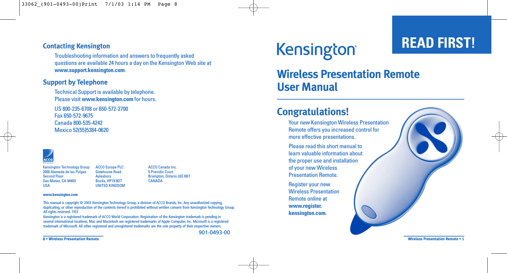 Wireless Presentation RemoteUser ManualCongratulations!Your new Kensington Wireless PresentationRemote offers you increased control formore effective presentations.Please read this short manual tolearn valuable information aboutthe proper use and installationof your new WirelessPresentation Remote.Register your newWireless PresentationRemote online atwww.register.kensington.com.READ FIRST! Wireless Presentation Remote • 1This manual is copyright © 2003 Kensington Technology Group, a division of ACCO Brands, Inc. Any unauthorized copying,duplicating, or other reproduction of the contents hereof is prohibited without written consent from Kensington Technology Group.All rights reserved. 7/03Kensington is a registered trademark of ACCO World Corporation. Registration of the Kensington trademark is pending in several international locations. Mac and Macintosh are registered trademarks of Apple Computer, Inc. Microsoft is a registeredtrademark of Microsoft. All other registered and unregistered trademarks are the sole property of their respective owners.901-0493-00Kensington Technology Group2000 Alameda de las PulgasSecond FloorSan Mateo, CA 94403USAwww.kensington.comACCO Europe PLCGatehouse RoadAylesburyBucks, HP19 8DTUNITED KINGDOMACCO Canada Inc.5 Precidio CourtBrampton, Ontario L6S 6B7 CANADAContacting KensingtonTroubleshooting information and answers to frequently asked questions are available 24 hours a day on the Kensington Web site at www.support.kensington.com.Support by Telephone Technical Support is available by telephone. Please visit www.kensington.com for hours.US 800-235-6708 or 650-572-2700Fax 650-572-9675Canada 800-535-4242Mexico 52(55)5384-06208• Wireless Presentation Remote33062_(901-0493-00)Print  7/1/03 1:14 PM  Page 8