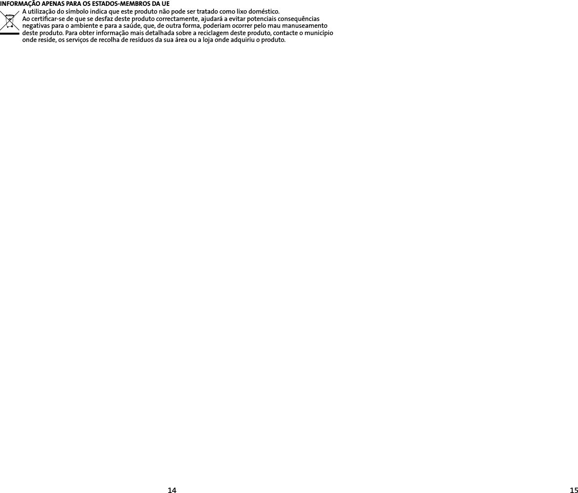 1415INFORMAÇÃO APENAS PARA OS ESTADOS-MEMBROS DA UEA utilização do símbolo indica que este produto não pode ser tratado como lixo doméstico.  Ao certiﬁcar-se de que se desfaz deste produto correctamente, ajudará a evitar potenciais consequências negativas para o ambiente e para a saúde, que, de outra forma, poderiam ocorrer pelo mau manuseamento deste produto. Para obter informação mais detalhada sobre a reciclagem deste produto, contacte o município onde reside, os serviços de recolha de resíduos da sua área ou a loja onde adquiriu o produto. 