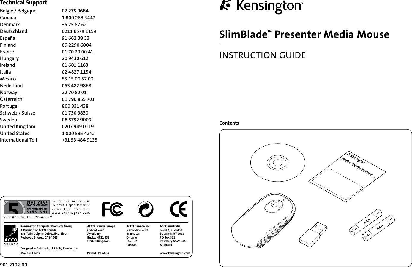 ContentsSlimBlade™ Presenter Media MouseSlimBlade™ Presenter Media MouseINSTRUCTION GUIDE901-2102-00Technical Support België / Belgique  02 275 0684Canada  1 800 268 3447Denmark  35 25 87 62Deutschland  0211 6579 1159España  91 662 38 33Finland  09 2290 6004France  01 70 20 00 41Hungary  20 9430 612Ireland  01 601 1163Italia  02 4827 1154México  55 15 00 57 00Nederland  053 482 9868Norway  22 70 82 01Österreich  01 790 855 701Portugal  800 831 438Schweiz / Suisse  01 730 3830Sweden  08 5792 9009United Kingdom  0207 949 0119United States  1 800 535 4242International Toll   +31 53 484 9135Kensington Computer Products GroupA Division of ACCO Brands333 Twin Dolphin Drive, Sixth ﬂoorRedwood Shores, CA 94065Designed in California, U.S.A. by KensingtonMade in ChinaACCO Brands EuropeOxford RoadAylesburyBucks, HP21 8SZUnited KingdomACCO Canada Inc.5 Precidio CourtBramptonOntarioL6S 6B7Canada ACCO AustraliaLevel 2, 8 Lord StBotany NSW 2019PO Box 311Rosebery NSW 1445Australiawww.kensington.comPatents Pending