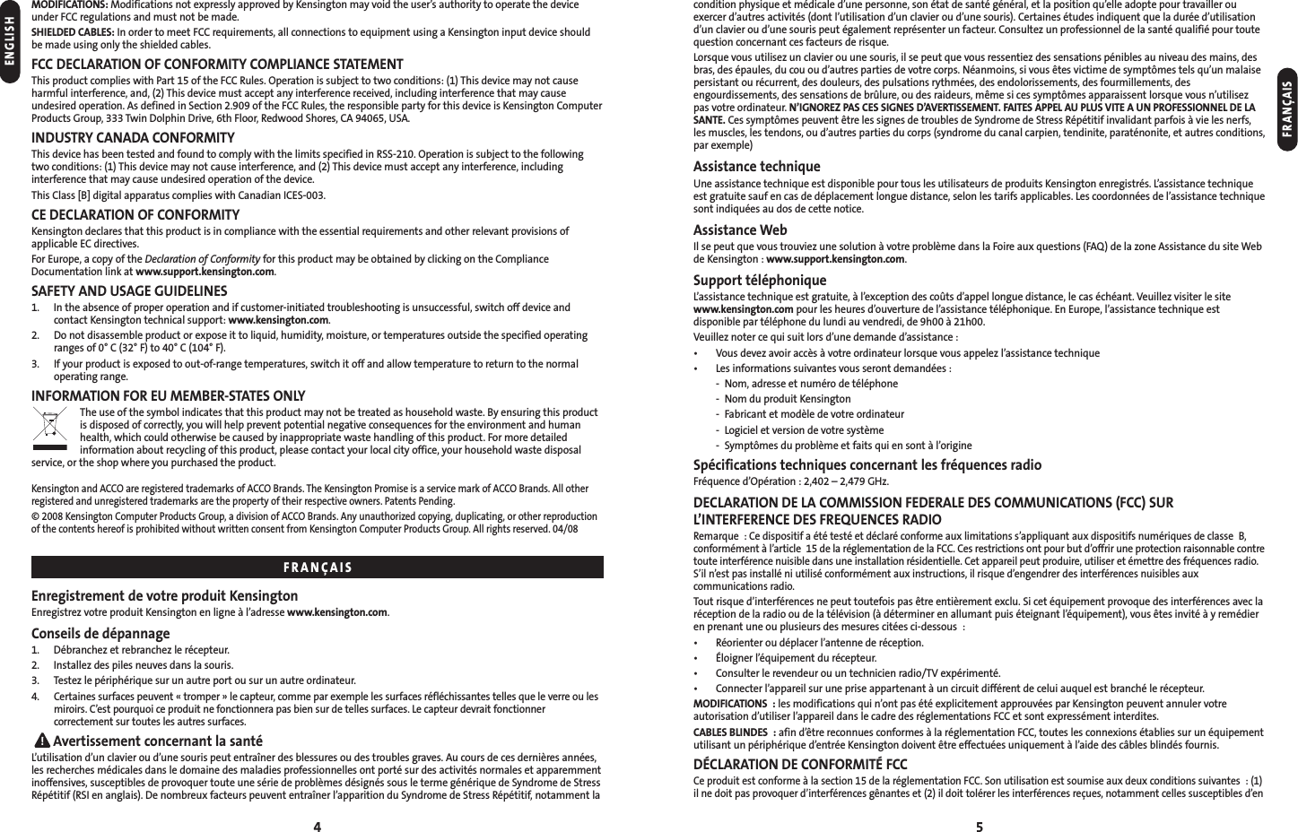 4 5condition physique et médicale d’une personne, son état de santé général, et la position qu’elle adopte pour travailler ouexercer d’autres activités (dont l’utilisation d’un clavier ou d’une souris). Certaines études indiquent que la durée d’utilisationd’un clavier ou d’une souris peut également représenter un facteur. Consultez un professionnel de la santé qualifié pour toutequestion concernant ces facteurs de risque.Lorsque vous utilisez un clavier ou une souris, il se peut que vous ressentiez des sensations pénibles au niveau des mains, desbras, des épaules, du cou ou d’autres parties de votre corps. Néanmoins, si vous êtes victime de symptômes tels qu’un malaisepersistant ou récurrent, des douleurs, des pulsations rythmées, des endolorissements, des fourmillements, desengourdissements, des sensations de brûlure, ou des raideurs, même si ces symptômes apparaissent lorsque vous n’utilisezpas votre ordinateur. N’IGNOREZ PAS CES SIGNES D’AVERTISSEMENT. FAITES APPEL AU PLUS VITE A UN PROFESSIONNEL DE LASANTE. Ces symptômes peuvent être les signes de troubles de Syndrome de Stress Répétitif invalidant parfois à vie les nerfs,les muscles, les tendons, ou d’autres parties du corps (syndrome du canal carpien, tendinite, paraténonite, et autres conditions,par exemple)Assistance techniqueUne assistance technique est disponible pour tous les utilisateurs de produits Kensington enregistrés. L’assistance techniqueest gratuite sauf en cas de déplacement longue distance, selon les tarifs applicables. Les coordonnées de l’assistance techniquesont indiquées au dos de cette notice.Assistance WebIl se peut que vous trouviez une solution à votre problème dans la Foire aux questions (FAQ) de la zone Assistance du site Webde Kensington : www.support.kensington.com.Support téléphoniqueL’assistance technique est gratuite, à l’exception des coûts d’appel longue distance, le cas échéant. Veuillez visiter le sitewww.kensington.com pour les heures d’ouverture de l’assistance téléphonique. En Europe, l’assistance technique estdisponible par téléphone du lundi au vendredi, de 9h00 à 21h00.Veuillez noter ce qui suit lors d’une demande d’assistance :• Vous devez avoir accès à votre ordinateur lorsque vous appelez l’assistance technique• Les informations suivantes vous seront demandées :- Nom, adresse et numéro de téléphone- Nom du produit Kensington- Fabricant et modèle de votre ordinateur- Logiciel et version de votre système- Symptômes du problème et faits qui en sont à l’origineSpécifications techniques concernant les fréquences radioFréquence d’Opération : 2,402 – 2,479 GHz.DECLARATION DE LA COMMISSION FEDERALE DES COMMUNICATIONS (FCC) SURL’INTERFERENCE DES FREQUENCES RADIORemarque : Ce dispositif a été testé et déclaré conforme aux limitations s’appliquant aux dispositifs numériques de classe B,conformément à l’article 15 de la réglementation de la FCC. Ces restrictions ont pour but d’offrir une protection raisonnable contretoute interférence nuisible dans une installation résidentielle. Cet appareil peut produire, utiliser et émettre des fréquences radio.S’il n’est pas installé ni utilisé conformément aux instructions, il risque d’engendrer des interférences nuisibles auxcommunications radio.Tout risque d’interférences ne peut toutefois pas être entièrement exclu. Si cet équipement provoque des interférences avec laréception de la radio ou de la télévision (à déterminer en allumant puis éteignant l’équipement), vous êtes invité à y remédieren prenant une ou plusieurs des mesures citées ci-dessous :• Réorienter ou déplacer l’antenne de réception.• Éloigner l’équipement du récepteur.• Consulter le revendeur ou un technicien radio/TV expérimenté.• Connecter l’appareil sur une prise appartenant à un circuit différent de celui auquel est branché le récepteur.MODIFICATIONS : les modifications qui n’ont pas été explicitement approuvées par Kensington peuvent annuler votreautorisation d’utiliser l’appareil dans le cadre des réglementations FCC et sont expressément interdites.CABLES BLINDES : afin d’être reconnues conformes à la réglementation FCC, toutes les connexions établies sur un équipementutilisant un périphérique d’entrée Kensington doivent être effectuées uniquement à l’aide des câbles blindés fournis.DÉCLARATION DE CONFORMITÉ FCCCe produit est conforme à la section 15 de la réglementation FCC. Son utilisation est soumise aux deux conditions suivantes : (1)il ne doit pas provoquer d’interférences gênantes et (2) il doit tolérer les interférences reçues, notamment celles susceptibles d’enFRANÇAISMODIFICATIONS: Modifications not expressly approved by Kensington may void the user’s authority to operate the deviceunder FCC regulations and must not be made.SHIELDED CABLES: In order to meet FCC requirements, all connections to equipment using a Kensington input device shouldbe made using only the shielded cables.FCC DECLARATION OF CONFORMITY COMPLIANCE STATEMENTThis product complies with Part 15 of the FCC Rules. Operation is subject to two conditions: (1) This device may not causeharmful interference, and, (2) This device must accept any interference received, including interference that may causeundesired operation. As defined in Section 2.909 of the FCC Rules, the responsible party for this device is Kensington ComputerProducts Group, 333 Twin Dolphin Drive, 6th Floor, Redwood Shores, CA 94065, USA.INDUSTRY CANADA CONFORMITYThis device has been tested and found to comply with the limits specified in RSS-210. Operation is subject to the followingtwo conditions: (1) This device may not cause interference, and (2) This device must accept any interference, includinginterference that may cause undesired operation of the device.This Class [B] digital apparatus complies with Canadian ICES-003.CE DECLARATION OF CONFORMITYKensington declares that this product is in compliance with the essential requirements and other relevant provisions of applicable EC directives.For Europe, a copy of the Declaration of Conformity for this product may be obtained by clicking on the ComplianceDocumentation link at www.support.kensington.com.SAFETY AND USAGE GUIDELINES1. In the absence of proper operation and if customer-initiated troubleshooting is unsuccessful, switch off device andcontact Kensington technical support: www.kensington.com.2. Do not disassemble product or expose it to liquid, humidity, moisture, or temperatures outside the specified operatingranges of 0° C (32° F) to 40° C (104° F).3. If your product is exposed to out-of-range temperatures, switch it off and allow temperature to return to the normal operating range.INFORMATION FOR EU MEMBER-STATES ONLYThe use of the symbol indicates that this product may not be treated as household waste. By ensuring this productis disposed of correctly, you will help prevent potential negative consequences for the environment and humanhealth, which could otherwise be caused by inappropriate waste handling of this product. For more detailedinformation about recycling of this product, please contact your local city office, your household waste disposalservice, or the shop where you purchased the product.Kensington and ACCO are registered trademarks of ACCO Brands. The Kensington Promise is a service mark of ACCO Brands. All otherregistered and unregistered trademarks are the property of their respective owners. Patents Pending.© 2008 Kensington Computer Products Group, a division of ACCO Brands. Any unauthorized copying, duplicating, or other reproductionof the contents hereof is prohibited without written consent from Kensington Computer Products Group. All rights reserved. 04/08Enregistrement de votre produit KensingtonEnregistrez votre produit Kensington en ligne à l’adresse www.kensington.com.Conseils de dépannage1. Débranchez et rebranchez le récepteur.2. Installez des piles neuves dans la souris.3. Testez le périphérique sur un autre port ou sur un autre ordinateur.4.Certaines surfaces peuvent « tromper » le capteur, comme par exemple les surfaces réfléchissantes telles que le verre ou lesmiroirs. C’est pourquoi ce produit ne fonctionnera pas bien sur de telles surfaces. Le capteur devrait fonctionnercorrectement sur toutes les autres surfaces.Avertissement concernant la santéL’utilisation d’un clavier ou d’une souris peut entraîner des blessures ou des troubles graves. Au cours de ces dernières années,les recherches médicales dans le domaine des maladies professionnelles ont porté sur des activités normales et apparemmentinoffensives, susceptibles de provoquer toute une série de problèmes désignés sous le terme générique de Syndrome de StressRépétitif (RSI en anglais). De nombreux facteurs peuvent entraîner l’apparition du Syndrome de Stress Répétitif, notamment laENGLISHFRANÇAIS