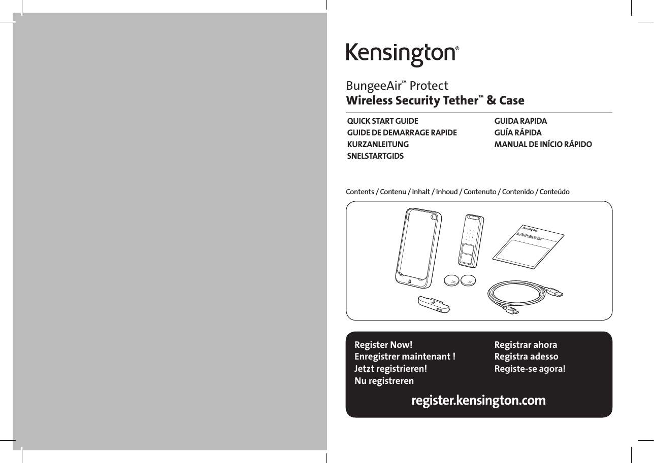 2Register Now!Enregistrer maintenant !Jetzt registrieren!Nu registrerenRegistrar ahoraRegistra adesso Registe-se agora!register.kensington.comBungeeAir™ Protect  Wireless Security Tether™ &amp; CaseContents / Contenu / Inhalt / Inhoud / Contenuto / Contenido / ConteúdoQUICK START GUIDEGUIDE DE DEMARRAGE RAPIDEKURZANLEITUNGSNELSTARTGIDSGUIDA RAPIDAGUÍA RÁPIDAMANUAL DE INÍCIO RÁPIDO