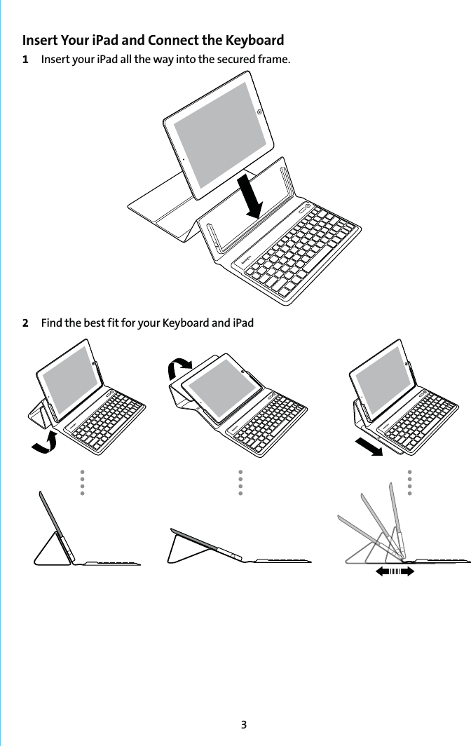 3Insert Your iPad and Connect the Keyboard1  Insert your iPad all the way into the secured frame.2  Find the best fit for your Keyboard and iPad