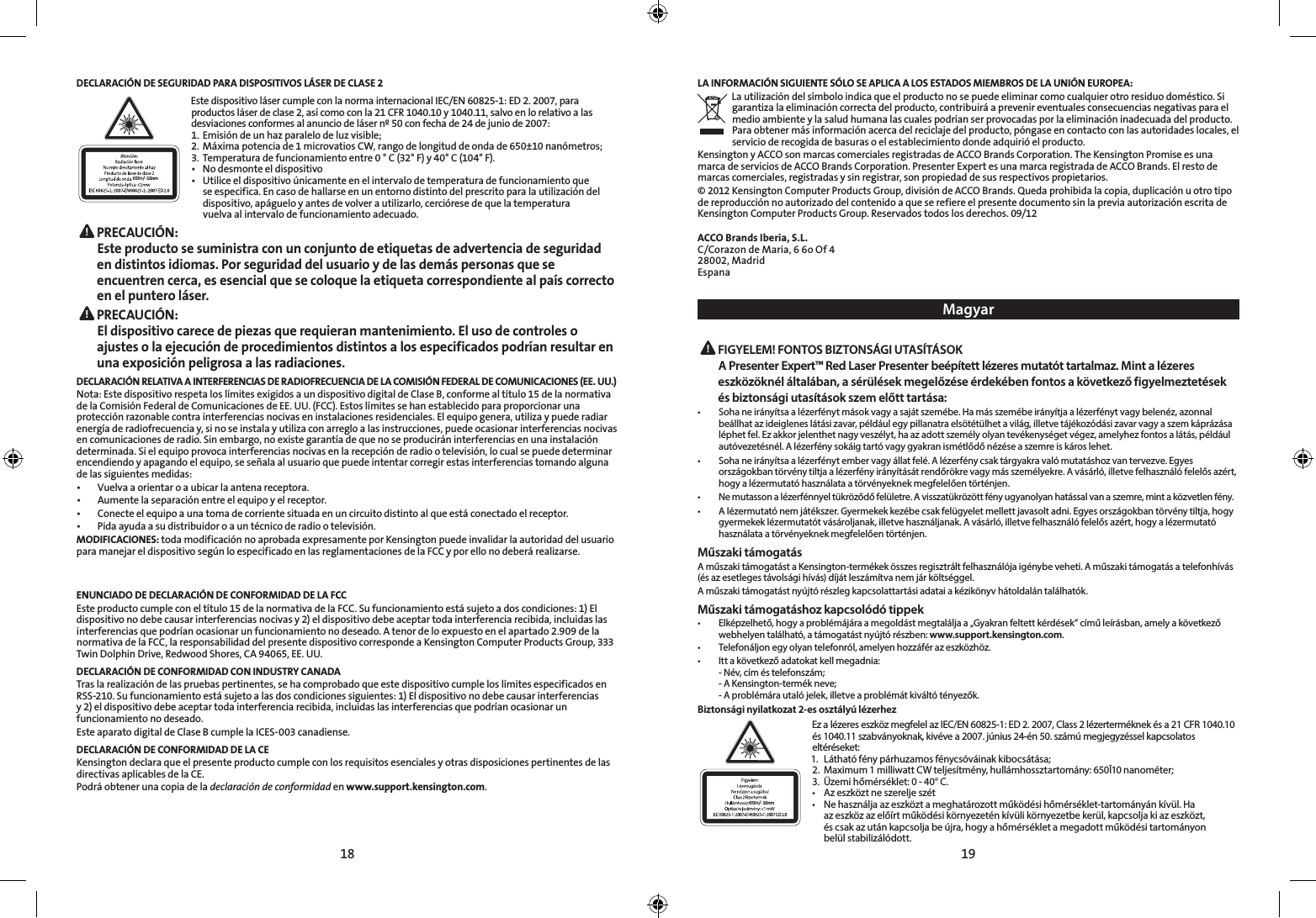 18 19DECLARACIÓN DE SEGURIDAD PARA DISPOSITIVOS LÁSER DE CLASE 2650+/- 10nmEste dispositivo láser cumple con la norma internacional IEC/EN 60825-1: ED 2. 2007, para productos láser de clase 2, así como con la 21 CFR 1040.10 y 1040.11, salvo en lo relativo a las desviaciones conformes al anuncio de láser nº 50 con fecha de 24 de junio de 2007:  1.  Emisión de un haz paralelo de luz visible;2.  Máxima potencia de 1 microvatios CW, rango de longitud de onda de 650±10 nanómetros;3.  Temperatura de funcionamiento entre 0 ° C (32° F) y 40° C (104° F).• Nodesmonteeldispositivo• Utiliceeldispositivoúnicamenteenelintervalodetemperaturadefuncionamientoque   se especifica. En caso de hallarse en un entorno distinto del prescrito para la utilización del    dispositivo, apáguelo y antes de volver a utilizarlo, cerciórese de que la temperatura    vuelva al intervalo de funcionamiento adecuado. PRECAUCIÓN:  Este producto se suministra con un conjunto de etiquetas de advertencia de seguridad en distintos idiomas. Por seguridad del usuario y de las demás personas que se encuentren cerca, es esencial que se coloque la etiqueta correspondiente al país correcto en el puntero láser. PRECAUCIÓN:  El dispositivo carece de piezas que requieran mantenimiento. El uso de controles o ajustes o la ejecución de procedimientos distintos a los especificados podrían resultar en una exposición peligrosa a las radiaciones.DECLARACIÓN RELATIVA A INTERFERENCIAS DE RADIOFRECUENCIA DE LA COMISIÓN FEDERAL DE COMUNICACIONES (EE. UU.)Nota: Este dispositivo respeta los límites exigidos a un dispositivo digital de Clase B, conforme al título 15 de la normativa de la Comisión Federal de Comunicaciones de EE. UU. (FCC). Estos límites se han establecido para proporcionar una protección razonable contra interferencias nocivas en instalaciones residenciales. El equipo genera, utiliza y puede radiar energía de radiofrecuencia y, si no se instala y utiliza con arreglo a las instrucciones, puede ocasionar interferencias nocivas en comunicaciones de radio. Sin embargo, no existe garantía de que no se producirán interferencias en una instalación determinada. Si el equipo provoca interferencias nocivas en la recepción de radio o televisión, lo cual se puede determinar encendiendo y apagando el equipo, se señala al usuario que puede intentar corregir estas interferencias tomando alguna de las siguientes medidas:• Vuelvaaorientaroaubicarlaantenareceptora.• Aumentelaseparaciónentreelequipoyelreceptor.• Conecteelequipoaunatomadecorrientesituadaenuncircuitodistintoalqueestáconectadoelreceptor.• Pidaayudaasudistribuidoroauntécnicoderadiootelevisión.MODIFICACIONES: toda modificación no aprobada expresamente por Kensington puede invalidar la autoridad del usuario para manejar el dispositivo según lo especificado en las reglamentaciones de la FCC y por ello no deberá realizarse.ENUNCIADO DE DECLARACIÓN DE CONFORMIDAD DE LA FCCEste producto cumple con el título 15 de la normativa de la FCC. Su funcionamiento está sujeto a dos condiciones: 1) El dispositivo no debe causar interferencias nocivas y 2) el dispositivo debe aceptar toda interferencia recibida, incluidas las interferencias que podrían ocasionar un funcionamiento no deseado. A tenor de lo expuesto en el apartado 2.909 de la normativa de la FCC, la responsabilidad del presente dispositivo corresponde a Kensington Computer Products Group, 333 Twin Dolphin Drive, Redwood Shores, CA 94065, EE. UU.DECLARACIÓN DE CONFORMIDAD CON INDUSTRY CANADATras la realización de las pruebas pertinentes, se ha comprobado que este dispositivo cumple los límites especificados en RSS-210. Su funcionamiento está sujeto a las dos condiciones siguientes: 1) El dispositivo no debe causar interferencias y 2) el dispositivo debe aceptar toda interferencia recibida, incluidas las interferencias que podrían ocasionar un funcionamiento no deseado.Este aparato digital de Clase B cumple la ICES-003 canadiense.DECLARACIÓN DE CONFORMIDAD DE LA CEKensington declara que el presente producto cumple con los requisitos esenciales y otras disposiciones pertinentes de las directivas aplicables de la CE.Podrá obtener una copia de la declaración de conformidad en www.support.kensington.com.LA INFORMACIÓN SIGUIENTE SÓLO SE APLICA A LOS ESTADOS MIEMBROS DE LA UNIÓN EUROPEA:La utilización del símbolo indica que el producto no se puede eliminar como cualquier otro residuo doméstico. Si garantiza la eliminación correcta del producto, contribuirá a prevenir eventuales consecuencias negativas para el medio ambiente y la salud humana las cuales podrían ser provocadas por la eliminación inadecuada del producto. Para obtener más información acerca del reciclaje del producto, póngase en contacto con las autoridades locales, el servicio de recogida de basuras o el establecimiento donde adquirió el producto.Kensington y ACCO son marcas comerciales registradas de ACCO Brands Corporation. The Kensington Promise es una marca de servicios de ACCO Brands Corporation. Presenter Expert es una marca registrada de ACCO Brands. El resto de marcas comerciales, registradas y sin registrar, son propiedad de sus respectivos propietarios.©2012KensingtonComputerProductsGroup,divisióndeACCOBrands.Quedaprohibidalacopia,duplicaciónuotrotipode reproducción no autorizado del contenido a que se refiere el presente documento sin la previa autorización escrita de Kensington Computer Products Group. Reservados todos los derechos. 09/12ACCO Brands Iberia, S.L.C/Corazon de Maria, 6 6o Of 428002, MadridEspanaMagyar FIGYELEM! FONTOS BIZTONSÁGI UTASÍTÁSOK A Presenter Expert™ Red Laser Presenter beépített lézeres mutatót tartalmaz. Mint a lézeres eszközöknél általában, a sérülések megelőzése érdekében fontos a következő figyelmeztetések és biztonsági utasítások szem előtt tartása:• Sohaneirányítsaalézerfénytmásokvagyasajátszemébe.Hamásszemébeirányítjaalézerfénytvagybelenéz,azonnalbeállhat az ideiglenes látási zavar, például egy pillanatra elsötétülhet a világ, illetve tájékozódási zavar vagy a szem káprázása léphet fel. Ez akkor jelenthet nagy veszélyt, ha az adott személy olyan tevékenységet végez, amelyhez fontos a látás, például autóvezetésnél. A lézerfény sokáig tartó vagy gyakran ismétlődő nézése a szemre is káros lehet.• Sohaneirányítsaalézerfénytembervagyállatfelé.Alézerfénycsaktárgyakravalómutatáshozvantervezve.Egyesországokban törvény tiltja a lézerfény irányítását rendőrökre vagy más személyekre. A vásárló, illetve felhasználó felelős azért, hogy a lézermutató használata a törvényeknek megfelelően történjen.• Nemutassonalézerfénnyeltükröződőfelületre.Avisszatükrözöttfényugyanolyanhatássalvanaszemre,mintaközvetlenfény.• Alézermutatónemjátékszer.Gyermekekkezébecsakfelügyeletmellettjavasoltadni.Egyesországokbantörvénytiltja,hogygyermekek lézermutatót vásároljanak, illetve használjanak. A vásárló, illetve felhasználó felelős azért, hogy a lézermutató használata a törvényeknek megfelelően történjen.Műszaki támogatásA műszaki támogatást a Kensington-termékek összes regisztrált felhasználója igénybe veheti. A műszaki támogatás a telefonhívás (és az esetleges távolsági hívás) díját leszámítva nem jár költséggel.A műszaki támogatást nyújtó részleg kapcsolattartási adatai a kézikönyv hátoldalán találhatók.Műszaki támogatáshoz kapcsolódó tippek• Elképzelhető,hogyaproblémájáraamegoldástmegtaláljaa„Gyakranfeltettkérdések”címűleírásban,amelyakövetkezőwebhelyen található, a támogatást nyújtó részben: www.support.kensington.com.• Telefonáljonegyolyantelefonról,amelyenhozzáférazeszközhöz.• Ittakövetkezőadatokatkellmegadnia:  -  Név, cím és telefonszám;  - A Kensington-termék neve;  - A problémára utaló jelek, illetve a problémát kiváltó tényezők.Biztonsági nyilatkozat 2-es osztályú lézerhez650+/- 10nmEzalézereseszközmegfelelazIEC/EN60825-1:ED2.2007,Class2lézerterméknekésa21CFR1040.10és1040.11szabványoknak,kivévea2007.június24-én50.számúmegjegyzésselkapcsolatoseltéréseket:  1. Láthatófénypárhuzamosfénycsóváinakkibocsátása;2. Maximum1milliwattCWteljesítmény,hullámhossztartomány:650Ī10nanométer;3. Üzemihőmérséklet:0-40°C.• Azeszköztneszereljeszét• Nehasználjaazeszköztameghatározottműködésihőmérséklet-tartományánkívül.Ha   az eszköz az előírt működési környezetén kívüli környezetbe kerül, kapcsolja ki az eszközt,    és csak az után kapcsolja be újra, hogy a hőmérséklet a megadott működési tartományon    belül stabilizálódott.