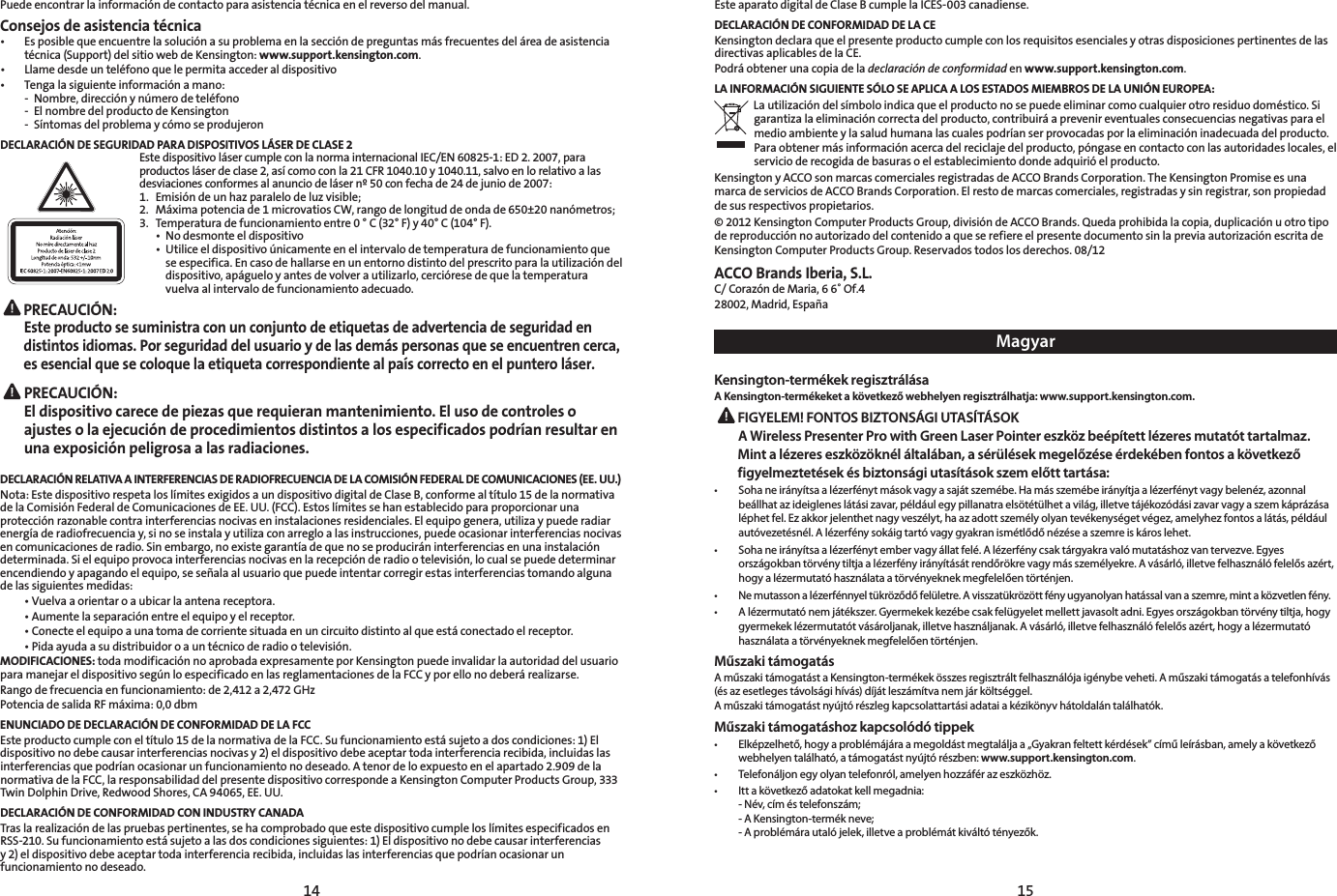 14 15Puede encontrar la información de contacto para asistencia técnica en el reverso del manual.Consejos de asistencia técnica• Esposiblequeencuentrelasoluciónasuproblemaenlaseccióndepreguntasmásfrecuentesdeláreadeasistenciatécnica (Support) del sitio web de Kensington: www.support.kensington.com.• Llamedesdeunteléfonoquelepermitaaccederaldispositivo• Tengalasiguienteinformaciónamano: - Nombre,direcciónynúmerodeteléfono  -  El nombre del producto de Kensington  -  Síntomas del problema y cómo se produjeronDECLARACIÓN DE SEGURIDAD PARA DISPOSITIVOS LÁSER DE CLASE 2  EstedispositivolásercumpleconlanormainternacionalIEC/EN60825-1:ED2.2007,paraproductosláserdeclase2,asícomoconla21CFR1040.10y1040.11,salvoenlorelativoalasdesviaciones conformes al anuncio de láser nº 50 con fecha de 24 de junio de 2007:  1.  Emisión de un haz paralelo de luz visible; 2. Máximapotenciade1microvatiosCW,rangodelongituddeondade650±20nanómetros;  3.  Temperatura de funcionamiento entre 0 ° C (32° F) y 40° C (104° F).  • Nodesmonteeldispositivo  • Utiliceeldispositivoúnicamenteenelintervalodetemperaturadefuncionamientoque     se especifica. En caso de hallarse en un entorno distinto del prescrito para la utilización del    dispositivo,apágueloyantesdevolverautilizarlo,cercióresedequelatemperatura     vuelva al intervalo de funcionamiento adecuado. PRECAUCIÓN:  Este producto se suministra con un conjunto de etiquetas de advertencia de seguridad en distintos idiomas. Por seguridad del usuario y de las demás personas que se encuentren cerca, es esencial que se coloque la etiqueta correspondiente al país correcto en el puntero láser.PRECAUCIÓN:  El dispositivo carece de piezas que requieran mantenimiento. El uso de controles o ajustes o la ejecución de procedimientos distintos a los especificados podrían resultar en una exposición peligrosa a las radiaciones.DECLARACIÓN RELATIVA A INTERFERENCIAS DE RADIOFRECUENCIA DE LA COMISIÓN FEDERAL DE COMUNICACIONES (EE. UU.)Nota:EstedispositivorespetaloslímitesexigidosaundispositivodigitaldeClaseB,conformealtítulo15delanormativade la Comisión Federal de Comunicaciones de EE. UU. (FCC). Estos límites se han establecido para proporcionar una protecciónrazonablecontrainterferenciasnocivaseninstalacionesresidenciales.Elequipogenera,utilizaypuederadiarenergíaderadiofrecuenciay,sinoseinstalayutilizaconarregloalasinstrucciones,puedeocasionarinterferenciasnocivasencomunicacionesderadio.Sinembargo,noexistegarantíadequenoseproduciráninterferenciasenunainstalacióndeterminada.Sielequipoprovocainterferenciasnocivasenlarecepciónderadiootelevisión,locualsepuededeterminarencendiendoyapagandoelequipo,seseñalaalusuarioquepuedeintentarcorregirestasinterferenciastomandoalgunade las siguientes medidas: •Vuelvaaorientaroaubicarlaantenareceptora. •Aumentelaseparaciónentreelequipoyelreceptor. •Conecteelequipoaunatomadecorrientesituadaenuncircuitodistintoalqueestáconectadoelreceptor. •Pidaayudaasudistribuidoroauntécnicoderadiootelevisión.MODIFICACIONES: toda modificación no aprobada expresamente por Kensington puede invalidar la autoridad del usuario para manejar el dispositivo según lo especificado en las reglamentaciones de la FCC y por ello no deberá realizarse.Rangodefrecuenciaenfuncionamiento:de2,412a2,472GHzPotenciadesalidaRFmáxima:0,0dbmENUNCIADO DE DECLARACIÓN DE CONFORMIDAD DE LA FCCEste producto cumple con el título 15 de la normativa de la FCC. Su funcionamiento está sujeto a dos condiciones: 1) El dispositivonodebecausarinterferenciasnocivasy2)eldispositivodebeaceptartodainterferenciarecibida,incluidaslasinterferencias que podrían ocasionar un funcionamiento no deseado. A tenor de lo expuesto en el apartado 2.909 de la normativadelaFCC,laresponsabilidaddelpresentedispositivocorrespondeaKensingtonComputerProductsGroup,333TwinDolphinDrive,RedwoodShores,CA94065,EE.UU.DECLARACIÓN DE CONFORMIDAD CON INDUSTRY CANADATraslarealizacióndelaspruebaspertinentes,sehacomprobadoqueestedispositivocumpleloslímitesespecificadosenRSS-210. Su funcionamiento está sujeto a las dos condiciones siguientes: 1) El dispositivo no debe causar interferencias y2)eldispositivodebeaceptartodainterferenciarecibida,incluidaslasinterferenciasquepodríanocasionarunfuncionamiento no deseado.Este aparato digital de Clase B cumple la ICES-003 canadiense.DECLARACIÓN DE CONFORMIDAD DE LA CEKensington declara que el presente producto cumple con los requisitos esenciales y otras disposiciones pertinentes de las directivas aplicables de la CE.Podrá obtener una copia de la declaración de conformidad en www.support.kensington.com.LA INFORMACIÓN SIGUIENTE SÓLO SE APLICA A LOS ESTADOS MIEMBROS DE LA UNIÓN EUROPEA:La utilización del símbolo indica que el producto no se puede eliminar como cualquier otro residuo doméstico. Si garantizalaeliminacióncorrectadelproducto,contribuiráaprevenireventualesconsecuenciasnegativasparaelmedio ambiente y la salud humana las cuales podrían ser provocadas por la eliminación inadecuada del producto. Paraobtenermásinformaciónacercadelreciclajedelproducto,póngaseencontactoconlasautoridadeslocales,elservicio de recogida de basuras o el establecimiento donde adquirió el producto.Kensington y ACCO son marcas comerciales registradas de ACCO Brands Corporation. The Kensington Promise es una marcadeserviciosdeACCOBrandsCorporation.Elrestodemarcascomerciales,registradasysinregistrar,sonpropiedadde sus respectivos propietarios.©2012KensingtonComputerProductsGroup,divisióndeACCOBrands.Quedaprohibidalacopia,duplicaciónuotrotipode reproducción no autorizado del contenido a que se refiere el presente documento sin la previa autorización escrita de Kensington Computer Products Group. Reservados todos los derechos. 08/12ACCO Brands Iberia, S.L.C/CorazóndeMaria,66˚Of.428002,Madrid,EspañaMagyarKensington-termékek regisztrálásaA Kensington-termékeket a következő webhelyen regisztrálhatja: www.support.kensington.com. FIGYELEM! FONTOS BIZTONSÁGI UTASÍTÁSOK A Wireless Presenter Pro with Green Laser Pointer eszköz beépített lézeres mutatót tartalmaz. Mint a lézeres eszközöknél általában, a sérülések megelőzése érdekében fontos a következő figyelmeztetések és biztonsági utasítások szem előtt tartása:• Sohaneirányítsaalézerfénytmásokvagyasajátszemébe.Hamásszemébeirányítjaalézerfénytvagybelenéz,azonnalbeállhatazideigleneslátásizavar,példáulegypillanatraelsötétülhetavilág,illetvetájékozódásizavarvagyaszemkáprázásaléphetfel.Ezakkorjelenthetnagyveszélyt,haazadottszemélyolyantevékenységetvégez,amelyhezfontosalátás,példáulautóvezetésnél.Alézerfénysokáigtartóvagygyakranismétlődőnézéseaszemreiskároslehet.• Sohaneirányítsaalézerfénytembervagyállatfelé.Alézerfénycsaktárgyakravalómutatáshozvantervezve.Egyesországokbantörvénytiltjaalézerfényirányításátrendőrökrevagymásszemélyekre.Avásárló,illetvefelhasználófelelősazért,hogyalézermutatóhasználataatörvényeknekmegfelelőentörténjen.• Nemutassonalézerfénnyeltükröződőfelületre.Avisszatükrözöttfényugyanolyanhatássalvanaszemre,mintaközvetlenfény.• Alézermutatónemjátékszer.Gyermekekkezébecsakfelügyeletmellettjavasoltadni.Egyesországokbantörvénytiltja,hogygyermekeklézermutatótvásároljanak,illetvehasználjanak.Avásárló,illetvefelhasználófelelősazért,hogyalézermutatóhasználataatörvényeknekmegfelelőentörténjen.Műszaki támogatásAműszakitámogatástaKensington-termékekösszesregisztráltfelhasználójaigénybeveheti.Aműszakitámogatásatelefonhívás(ésazesetlegestávolságihívás)díjátleszámítvanemjárköltséggel.Aműszakitámogatástnyújtórészlegkapcsolattartásiadataiakézikönyvhátoldalántalálhatók.Műszaki támogatáshoz kapcsolódó tippek• Elképzelhető,hogyaproblémájáraamegoldástmegtaláljaa„Gyakranfeltettkérdések”címűleírásban,amelyakövetkezőwebhelyentalálható,atámogatástnyújtórészben:www.support.kensington.com.• Telefonáljonegyolyantelefonról,amelyenhozzáférazeszközhöz.• Ittakövetkezőadatokatkellmegadnia: -Név,címéstelefonszám; -AKensington-termékneve; -Aproblémárautalójelek,illetveaproblémátkiváltótényezők.Este producto se suministra con un conjunto de etiquetas de advertencia de seguridad en distintos idiomas. Por seguridad del usuario y de las demás personas que se encuentren cerca, es esencial que se coloque la etiqueta correspondiente al país correcto en el puntero láser.