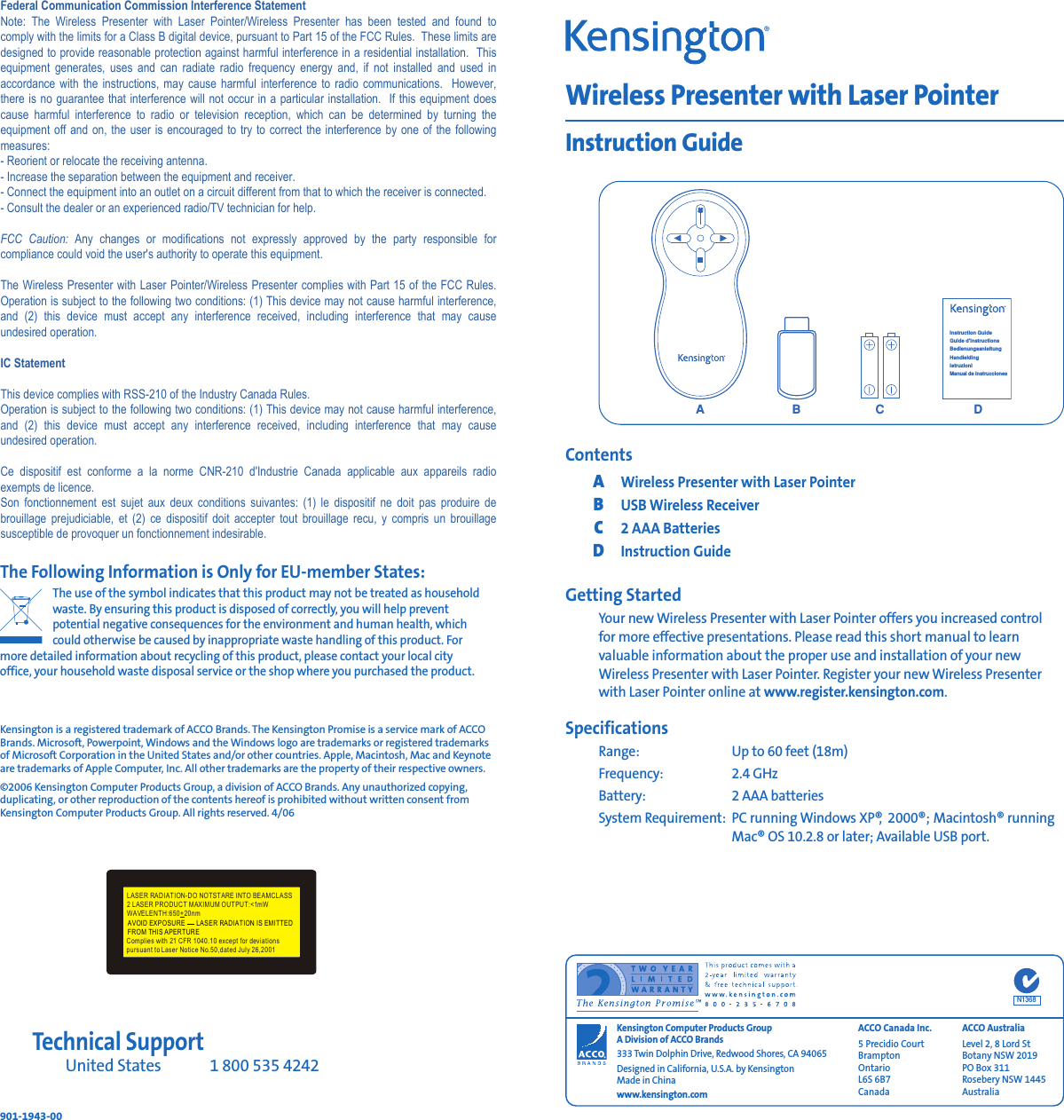 ContentsAWireless Presenter with Laser PointerBUSB Wireless ReceiverC2 AAA BatteriesDInstruction GuideGetting StartedYour new Wireless Presenter with Laser Pointer offers you increased control for more effective presentations. Please read this short manual to learn valuable information about the proper use and installation of your newWireless Presenter with Laser Pointer. Register your new Wireless Presenterwith Laser Pointer online at www.register.kensington.com.SpecificationsRange: Up to 60 feet (18m)Frequency: 2.4 GHzBattery: 2 AAA batteriesSystem Requirement: PC running Windows XP®,2000®; Macintosh® runningMac® OS 10.2.8 or later; Available USB port.Wireless Presenter with Laser PointerInstruction GuideACBInstruction GuideGuide d’instructionsBedienungsanleitungHandleidingIstruzioniManual de instruccionesDN1368Kensington Computer Products GroupA Division of ACCO Brands333 Twin Dolphin Drive, Redwood Shores, CA 94065Designed in California, U.S.A. by KensingtonMade in Chinawww.kensington.comTechnical SupportUnited States 1 800 535 4242901-1943-00Federal Communications Commission Radio Frequency Interference StatementNote: The Wireless Presenter with Laser Pointer model number 33374 has been tested andfound to comply with the limits for a Class B digital device, pursuant to Part 15 of the FCC Rules.These limits are designed to provide reasonable protection against harmful interference in aresidential installation. This equipment generates, uses and can radiate radio frequency energyand, if not installed and used in accordance with the instructions, may cause harmful interfer-ence to radio communications.However, there is no guarantee that interference will not occur in a particular installation. If this equipment causes harmful interference to radio or television reception, which can bedetermined by turning the equipment off and on, the user is encouraged to try to correct theinterference by one or more of the following measures:•Reorient or relocate the receiving antenna.•Increase the separation between the equipment and receiver.•Connect the equipment into an outlet on a circuit different from that to which the receiver is connected.•Consult the dealer or an experienced radio/TV technician for help.MODIFICATIONS: Modifications not expressly approved by Kensington may void the user’sauthority to operate the device under FCC regulations and must not be made.Declaration of Conformity Compliance Statement for the Wireless Presenter with Laser PointerThe Wireless Presenter with Laser Pointer model number 33374 complies with Part 15 of the FCC Rules and Industry Canada RSS-210. Operation is subject to two conditions: (1) Thisdevice may not cause harmful interference, and (2) this device must accept any interferencereceived, including interference that may cause undesired operation. As defined in Section 2.909of the FCC Rules, the responsible party for this device is Kensington Computer Products Group,333 Twin Dolphin Drive, CA 94065, USA.This Class B digital apparatus complies with Canadian ICES-003. Cet appareil numérique de laclasse B est conforme à la norme NMB-003 du Canada.The Following Information is Only for EU-member States:The use of the symbol indicates that this product may not be treated as householdwaste. By ensuring this product is disposed of correctly, you will help preventpotential negative consequences for the environment and human health, which could otherwise be caused by inappropriate waste handling of this product. For more detailed information about recycling of this product, please contact your local city office, your household waste disposal service or the shop where you purchased the product.Kensington is a registered trademark of ACCO Brands. The Kensington Promise is a service mark of ACCOBrands. Microsoft, Powerpoint, Windows and the Windows logo are trademarks or registered trademarksof Microsoft Corporation in the United States and/or other countries. Apple, Macintosh, Mac and Keynoteare trademarks of Apple Computer, Inc. All other trademarks are the property of their respective owners.©2006 Kensington Computer Products Group, a division of ACCO Brands. Any unauthorized copying,duplicating, or other reproduction of the contents hereof is prohibited without written consent fromKensington Computer Products Group. All rights reserved. 4/06ACCO Canada Inc.5 Precidio CourtBrampton Ontario L6S 6B7 CanadaACCO AustraliaLevel 2, 8 Lord StBotany NSW 2019PO Box 311Rosebery NSW 1445AustraliaComplies with 21 CFR 1040.10 except for deviations pursuant to Laser Notice No.50,dated July 26,2001AVOID EXPOSURE LASER RADIATION IS EMITTEDFROM THIS APERTURELASER RADIATION-DO NOTSTARE INTO BEAMCLASS 2 LASER PRODUCT MAXIMUM OUTPUT:&lt;1mW WAVELENTH:650+20nmFederal Communication Commission Interference Statement Note:  The  Wireless  Presenter  with  Laser  Pointer/Wireless  Presenter  has  been  tested  and  found  to comply with the limits for a Class B digital device, pursuant to Part 15 of the FCC Rules.  These limits are designed to provide reasonable protection against harmful interference in a residential installation.  This equipment generates, uses and  can radiate  radio frequency  energy and,  if not  installed and  used in accordance with the instructions, may cause harmful interference to radio communications.  However, there is no guarantee that interference will not occur in a particular installation.  If this equipment does cause  harmful  interference to  radio  or  television  reception, which  can  be  determined  by turning  the equipment off and on, the user is encouraged to try to correct the interference by one of the following measures: - Reorient or relocate the receiving antenna. - Increase the separation between the equipment and receiver. - Connect the equipment into an outlet on a circuit different from that to which the receiver is connected. - Consult the dealer or an experienced radio/TV technician for help.  FCC  Caution:  Any  changes  or  modifications  not  expressly  approved  by  the  party  responsible  for compliance could void the user&apos;s authority to operate this equipment.  The Wireless Presenter with Laser Pointer/Wireless Presenter complies with Part 15 of the FCC Rules. Operation is subject to the following two conditions: (1) This device may not cause harmful interference, and  (2)  this  device  must  accept  any  interference  received,  including  interference  that  may  cause undesired operation.  IC Statement  This device complies with RSS-210 of the Industry Canada Rules.  Operation is subject to the following two conditions: (1) This device may not cause harmful interference, and  (2)  this  device  must  accept  any  interference  received,  including  interference  that  may  cause undesired operation.  Ce  dispositif  est  conforme  a  la  norme  CNR-210  d&apos;Industrie  Canada  applicable  aux  appareils  radio exempts de licence.  Son fonctionnement est sujet aux deux conditions suivantes: (1) le dispositif ne doit pas produire de brouillage prejudiciable, et (2)  ce dispositif doit accepter tout  brouillage recu, y compris un  brouillage susceptible de provoquer un fonctionnement indesirable. 