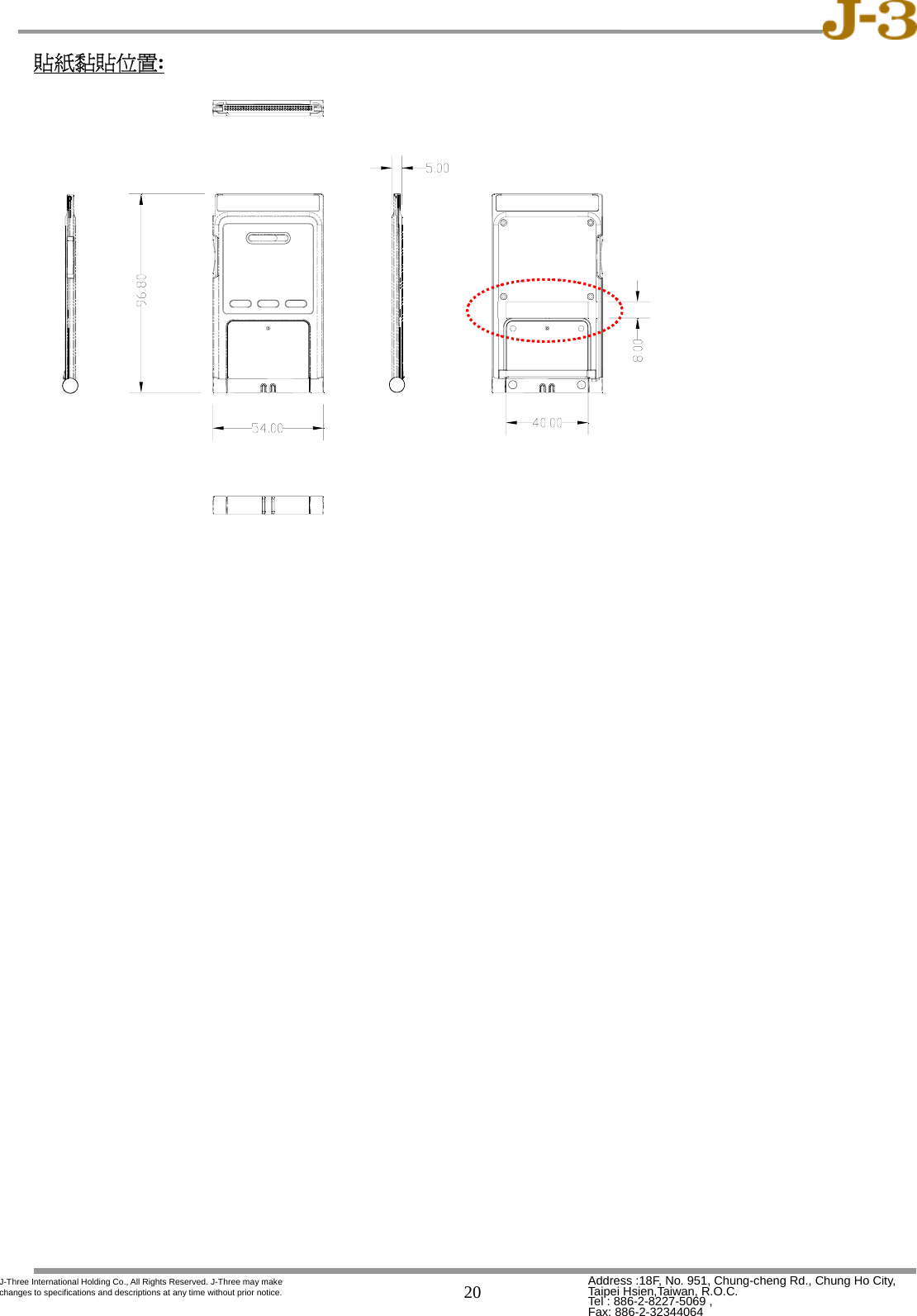   20 Address :18F, No. 951, Chung-cheng Rd., Chung Ho City, Taipei Hsien,Taiwan, R.O.C. Tel : 886-2-8227-5069 ,   Fax: 886-2-32344064 J-Three International Holding Co., All Rights Reserved. J-Three may make changes to specifications and descriptions at any time without prior notice. 貼紙黏貼位置:                 