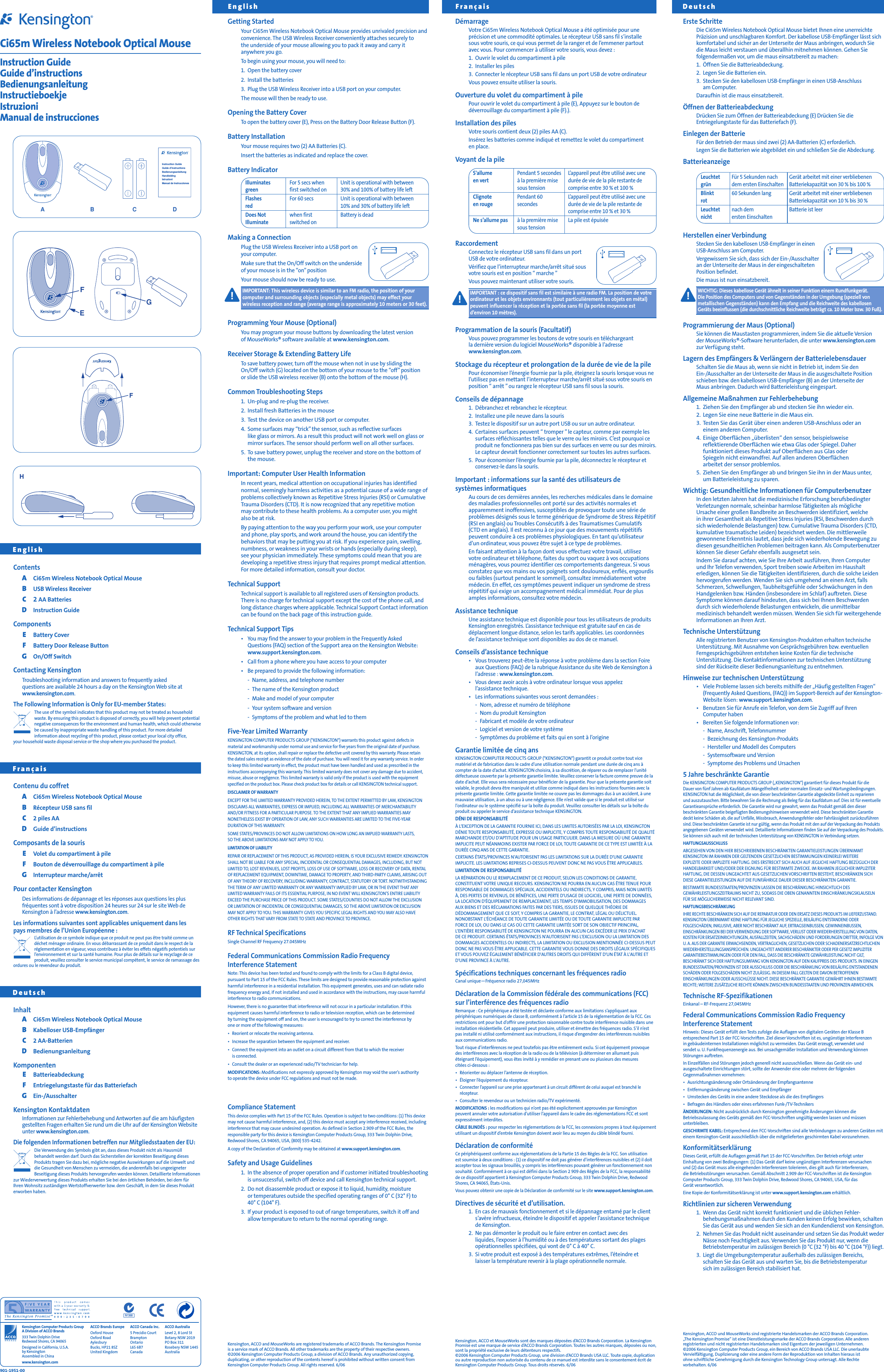 Getting StartedYour Ci65m Wireless Notebook Optical Mouse provides unrivaled precision and convenience. The USB Wireless Receiver conveniently attaches securely to the underside of your mouse allowing you to pack it away and carry itanywhere you go.To begin using your mouse, you will need to:1. Open the battery cover2. Install the batteries3. Plug the USB Wireless Receiver into a USB port on your computer.The mouse will then be ready to use.Opening the Battery CoverTo open the battery cover (E), Press on the Battery Door Release Button (F).Battery InstallationYour mouse requires two (2) AA Batteries (C).Insert the batteries as indicated and replace the cover.Battery IndicatorMaking a ConnectionPlug the USB Wireless Receiver into a USB port on your computer.Make sure that the On/Off switch on the underside of your mouse is in the “on”positionYour mouse should now be ready to use.IMPORTANT: This wireless device is similar to an FM radio, the position of yourcomputer and surrounding objects (especially metal objects) may effect yourwireless reception and range (average range is approximately 10 meters or 30 feet).Programming Your Mouse (Optional)You may program your mouse buttons by downloading the latest version of MouseWorks® software available atwww.kensington.com.Receiver Storage &amp; Extending Battery LifeTo save battery power, turn off the mouse when not in use by sliding theOn/Off switch (G) located on the bottom of your mouse to the “off”position or slide the USB wireless receiver (B) onto the bottom of the mouse (H).Common Troubleshooting Steps1.Un-plug and re-plug the receiver.2. Install fresh Batteries in the mouse3. Test the device on another USB port or computer.4.Some surfaces may “trick”the sensor, such as reflective surfaces like glass or mirrors. As a result this product will not work well on glass ormirror surfaces. The sensor should perform well on all other surfaces.5. To save battery power, unplug the receiver and store on the bottom ofthe mouse.Important: Computer User Health InformationIn recent years, medical attention on occupational injuries has identifiednormal, seemingly harmless activities as a potential cause of a wide range ofproblems collectively known as Repetitive Stress Injuries (RSI) or CumulativeTrauma Disorders (CTD). It is now recognized that any repetitive motion may contribute to these health problems. As a computer user, you mightalso be at risk.By paying attention to the way you perform your work, use your computerand phone, play sports, and work around the house, you can identify thebehaviors that may be putting you at risk. If you experience pain, swelling,numbness, or weakness in your wrists or hands (especially during sleep), see your physician immediately. These symptoms could mean that you aredeveloping a repetitive stress injury that requires prompt medical attention.For more detailed information, consult your doctor.Technical SupportTechnical support is available to all registered users of Kensington products.There is no charge for technical support except the cost of the phone call, andlong distance charges where applicable. Technical Support Contact informationcan be found on the back page of this instruction guide.Technical Support Tips•You may find the answer to your problem in the Frequently Asked Questions (FAQ) section of the Support area on the Kensington Website: www.support.kensington.com.•Call from a phone where you have access to your computer•Be prepared to provide the following information:-Name, address, and telephone number-The name of the Kensington product-Make and model of your computer-Your system software and version-Symptoms of the problem and what led to themFive-Year Limited WarrantyKENSINGTON COMPUTER PRODUCTS GROUP (&quot;KENSINGTON&quot;) warrants this product against defects inmaterial and workmanship under normal use and service for five years from the original date of purchase.KENSINGTON, at its option, shall repair or replace the defective unit covered by this warranty. Please retain the dated sales receipt as evidence of the date of purchase. You will need it for any warranty service. In order to keep this limited warranty in effect, the product must have been handled and used as prescribed in theinstructions accompanying this warranty. This limited warranty does not cover any damage due to accident,misuse, abuse or negligence. This limited warranty is valid only if the product is used with the equipmentspecified on the product box. Please check product box for details or call KENSINGTON technical support.DISCLAIMER OF WARRANTYEXCEPT FOR THE LIMITED WARRANTY PROVIDED HEREIN, TO THE EXTENT PERMITTED BY LAW, KENSINGTONDISCLAIMS ALL WARRANTIES, EXPRESS OR IMPLIED, INCLUDING ALL WARRANTIES OF MERCHANTABILITYAND/OR FITNESS FOR A PARTICULAR PURPOSE. TO THE EXTENT THAT ANY IMPLIED WARRANTIES MAYNONETHELESS EXIST BY OPERATION OF LAW, ANY SUCH WARRANTIES ARE LIMITED TO THE FIVE-YEAR DURATION OF THIS WARRANTY.SOME STATES/PROVINCES DO NOT ALLOW LIMITATIONS ON HOW LONG AN IMPLIED WARRANTY LASTS, SO THE ABOVE LIMITATIONS MAY NOT APPLY TO YOU.LIMITATION OF LIABILITYREPAIR OR REPLACEMENT OF THIS PRODUCT, AS PROVIDED HEREIN, IS YOUR EXCLUSIVE REMEDY. KENSINGTONSHALL NOT BE LIABLE FOR ANY SPECIAL, INCIDENTAL OR CONSEQUENTIAL DAMAGES, INCLUDING, BUT NOTLIMITED TO, LOST REVENUES, LOST PROFITS, LOSS OF USE OF SOFTWARE, LOSS OR RECOVERY OF DATA, RENTALOF REPLACEMENT EQUIPMENT, DOWNTIME, DAMAGE TO PROPERTY, AND THIRD-PARTY CLAIMS, ARISING OUTOF ANY THEORY OF RECOVERY, INCLUDING WARRANTY, CONTRACT, STATUTORY OR TORT. NOTWITHSTANDINGTHE TERM OF ANY LIMITED WARRANTY OR ANY WARRANTY IMPLIED BY LAW, OR IN THE EVENT THAT ANYLIMITED WARRANTY FAILS OF ITS ESSENTIAL PURPOSE, IN NO EVENT WILL KENSINGTON’S ENTIRE LIABILITYEXCEED THE PURCHASE PRICE OF THIS PRODUCT. SOME STATES/COUNTIES DO NOT ALLOW THE EXCLUSION OR LIMITATION OF INCIDENTAL OR CONSEQUENTIAL DAMAGES, SO THE ABOVE LIMITATION OR EXCLUSIONMAY NOT APPLY TO YOU. THIS WARRANTY GIVES YOU SPECIFIC LEGAL RIGHTS AND YOU MAY ALSO HAVEOTHER RIGHTS THAT VARY FROM STATE TO STATE AND PROVINCE TO PROVINCE.RF Technical SpecificationsSingle Channel RF Frequency 27.045MHzFederal Communications Commission Radio Frequency Interference StatementNote: This device has been tested and found to comply with the limits for a Class B digital device,pursuant to Part 15 of the FCC Rules. These limits are designed to provide reasonable protection againstharmful interference in a residential installation. This equipment generates, uses and can radiate radiofrequency energy and, if not installed and used in accordance with the instructions, may cause harmfulinterference to radio communications.However, there is no guarantee that interference will not occur in a particular installation. If thisequipment causes harmful interference to radio or television reception, which can be determined by turning the equipment off and on, the user is encouraged to try to correct the interference by one or more of the following measures:•Reorient or relocate the receiving antenna.•Increase the separation between the equipment and receiver.•Connect the equipment into an outlet on a circuit different from that to which the receiver is connected.•Consult the dealer or an experienced radio/TV technician for help.MODIFICATIONS: Modifications not expressly approved by Kensington may void the user’s authority to operate the device under FCC regulations and must not be made.Compliance StatementThis device complies with Part 15 of the FCC Rules. Operation is subject to two conditions: (1) This devicemay not cause harmful interference, and, (2) this device must accept any interference received, includinginterference that may cause undesired operation. As defined in Section 2.909 of the FCC Rules, theresponsible party for this device is Kensington Computer Products Group, 333 Twin Dolphin Drive,Redwood Shores, CA 94065, USA, (800) 535-4242.A copy of the Declaration of Conformity may be obtained at www.support.kensington.com.Safety and Usage Guidelines1. In the absence of proper operation and if customer initiated troubleshootingis unsuccessful, switch off device and call Kensington technical support.2. Do not disassemble product or expose it to liquid, humidity, moisture or temperatures outside the specified operating ranges of 0° C (32° F) to 40° C (104° F).3. If your product is exposed to out of range temperatures, switch it off andallow temperature to return to the normal operating range.Kensington, ACCO and MouseWorks are registered trademarks of ACCO Brands. The Kensington Promise is a service mark of ACCO Brands. All other trademarks are the property of their respective owners.©2006 Kensington Computer Products Group, a division of ACCO Brands. Any unauthorized copying,duplicating, or other reproduction of the contents hereof is prohibited without written consent fromKensington Computer Products Group. All rights reserved. 6/06Ci65m Wireless Notebook Optical MouseInstruction GuideGuide d’instructionsBedienungsanleitungInstructieboekjeIstruzioniManual de instruccionesContentsACi65m Wireless Notebook Optical MouseBUSB Wireless ReceiverC2 AA BatteriesDInstruction GuideComponentsEBattery CoverFBattery Door Release ButtonGOn/Off SwitchContacting KensingtonTroubleshooting information and answers to frequently asked questions are available 24 hours a day on the Kensington Web site atwww.kensington.com.The Following Information is Only for EU-member States:The use of the symbol indicates that this product may not be treated as householdwaste. By ensuring this product is disposed of correctly, you will help prevent potentialnegative consequences for the environment and human health, which could otherwisebe caused by inappropriate waste handling of this product. For more detailed information about recycling of this product, please contact your local city office, your household waste disposal service or the shop where you purchased the product.Contenu du coffretACi65m Wireless Notebook Optical MouseBRécepteur USB sans filC2 piles AADGuide d’instructionsComposants de la sourisEVolet du compartiment à pileFBouton de déverrouillage du compartiment à pileGInterrupteur marche/arrêtPour contacter KensingtonDes informations de dépannage et les réponses aux questions les plusfréquentes sont à votre disposition 24 heures sur 24 sur le site Web deKensington à l’adresse www.kensington.com.Les informations suivantes sont applicables uniquement dans les pays membres de l’Union Européenne :L’utilisation de ce symbole indique que ce produit ne peut pas être traité comme undéchet ménager ordinaire. En vous débarrassant de ce produit dans le respect de laréglementation en vigueur, vous contribuez à éviter les effets négatifs potentiels surl’environnement et sur la santé humaine. Pour plus de détails sur le recyclage de ceproduit, veuillez consulter le service municipal compétent, le service de ramassage desordures ou le revendeur du produit.InhaltACi65m Wireless Notebook Optical MouseBKabelloser USB-EmpfängerC2 AA-BatterienDBedienungsanleitungKomponentenEBatterieabdeckungFEntriegelungstaste für das BatteriefachGEin-/AusschalterKensington KontaktdatenInformationen zur Fehlerbehebung und Antworten auf die am häufigstengestellten Fragen erhalten Sie rund um die Uhr auf der Kensington Websiteunter www.kensington.com.Die folgenden Informationen betreffen nur Mitgliedsstaaten der EU:Die Verwendung des Symbols gibt an, dass dieses Produkt nicht als Hausmüll behandelt werden darf. Durch das Sicherstellen der korrekten Beseitigung diesesProdukts tragen Sie dazu bei, mögliche negative Auswirkungen auf die Umwelt unddie Gesundheit von Menschen zu vermeiden, die anderenfalls bei ungeeigneterBeseitigung dieses Produkts hervorgerufen werden können. Detaillierte Informationenzur Wiederverwertung dieses Produkts erhalten Sie bei den örtlichen Behörden, bei dem für Ihren Wohnsitz zuständigen Wertstoffverwerter bzw. dem Geschäft, in dem Sie dieses Produkterworben haben.EnglishEnglishFrançaisDeutschFrançais DeutschAB DCInstruction GuideGuide d’instructionsBedienungsanleitungHandleidingIstruzioniManual de instruccionesHEGFFDémarrageVotre Ci65m Wireless Notebook Optical Mouse a été optimisée pour uneprécision et une commodité optimales. Le récepteur USB sans fil s’installe sous votre souris, ce qui vous permet de la ranger et de l’emmener partoutavec vous. Pour commencer à utiliser votre souris, vous devez :1. Ouvrir le volet du compartiment à pile2. Installer les piles3. Connecter le récepteur USB sans fil dans un port USB de votre ordinateurVous pouvez ensuite utiliser la souris.Ouverture du volet du compartiment à pilePour ouvrir le volet du compartiment à pile (E), Appuyez sur le bouton dedéverrouillage du compartiment à pile (F).).Installation des pilesVotre souris contient deux (2) piles AA (C).Insérez les batteries comme indiqué et remettez le volet du compartimenten place.Voyant de la pileRaccordementConnectez le récepteur USB sans fil dans un portUSB de votre ordinateur.Vérifiez que l’interrupteur marche/arrêt situé sous votre souris est en position “ marche ”Vous pouvez maintenant utiliser votre souris.IMPORTANT : ce dispositif sans fil est similaire à une radio FM. La position de votreordinateur et les objets environnants (tout particulièrement les objets en métal)peuvent influencer la réception et la portée sans fil (la portée moyenne estd’environ 10 mètres).Programmation de la souris (Facultatif)Vous pouvez programmer les boutons de votre souris en téléchargeantla dernière version du logiciel MouseWorks® disponible à l’adresse www.kensington.com.Stockage du récepteur et prolongation de la durée de vie de la pilePour économiser l’énergie fournie par la pile, éteignez la souris lorsque vous nel’utilisez pas en mettant l’interrupteur marche/arrêt situé sous votre souris enposition “ arrêt ” ou rangez le récepteur USB sans fil sous la souris.Conseils de dépannage1. Débranchez et rebranchez le récepteur.2. Installez une pile neuve dans la souris3. Testez le dispositif sur un autre port USB ou sur un autre ordinateur.4. Certaines surfaces peuvent “ tromper ”le capteur, comme par exemple lessurfaces réfléchissantes telles que le verre ou les miroirs. C’est pourquoi ceproduit ne fonctionnera pas bien sur des surfaces en verre ou sur des miroirs.Le capteur devrait fonctionner correctement sur toutes les autres surfaces.5. Pour économiser l’énergie fournie par la pile, déconnectez le récepteur etconservez-le dans la souris.Important : informations sur la santé des utilisateurs de systèmes informatiquesAu cours de ces dernières années, les recherches médicales dans le domainedes maladies professionnelles ont porté sur des activités normales etapparemment inoffensives, susceptibles de provoquer toute une série deproblèmes désignés sous le terme générique de Syndrome de Stress Répétitif(RSI en anglais) ou Troubles Consécutifs à des Traumatismes Cumulatifs (CTD en anglais). Il est reconnu à ce jour que des mouvements répétitifspeuvent conduire à ces problèmes physiologiques. En tant qu’utilisateur d’un ordinateur, vous pouvez être sujet à ce type de problèmes.En faisant attention à la façon dont vous effectuez votre travail, utilisez votre ordinateur et téléphone, faites du sport ou vaquez à vos occupationsménagères, vous pourrez identifier ces comportements dangereux. Si vousconstatez que vos mains ou vos poignets sont douloureux, enflés, engourdisou faibles (surtout pendant le sommeil), consultez immédiatement votremédecin. En effet, ces symptômes peuvent indiquer un syndrome de stressrépétitif qui exige un accompagnement médical immédiat. Pour de plusamples informations, consultez votre médecin.Assistance techniqueUne assistance technique est disponible pour tous les utilisateurs de produitsKensington enregistrés. L’assistance technique est gratuite sauf en cas dedéplacement longue distance, selon les tarifs applicables. Les coordonnées de l’assistance technique sont disponibles au dos de ce manuel.Conseils d’assistance technique•Vous trouverez peut-être la réponse à votre problème dans la section Foireaux Questions (FAQ) de la rubrique Assistance du site Web de Kensington àl’adresse : www.kensington.com.•Vous devez avoir accès à votre ordinateur lorsque vous appelez l’assistance technique.•Les informations suivantes vous seront demandées :-Nom, adresse et numéro de téléphone-Nom du produit Kensington-Fabricant et modèle de votre ordinateur-Logiciel et version de votre système-Symptômes du problème et faits qui en sont à l’origineGarantie limitée de cinq ansKENSINGTON COMPUTER PRODUCTS GROUP (&quot;KENSINGTON&quot;) garantit ce produit contre tout vicematériel et de fabrication dans le cadre d’une utilisation normale pendant une durée de cinq ans àcompter de la date d’achat. KENSINGTON choisira, à sa discrétion, de réparer ou de remplacer l’unitédéfectueuse couverte par la présente garantie limitée. Veuillez conserver la facture comme preuve de ladate d’achat. Elle vous sera nécessaire pour bénéficier de la garantie. Pour que la présente garantie soitvalable, le produit devra être manipulé et utilize comme indiqué dans les instructions fournies avec laprésente garantie limitée. Cette garantie limitée ne couvre pas les dommages dus à un accident, à unemauvaise utilisation, à un abus ou à une négligence. Elle n’est valide que si le produit est utilisé surl’ordinateur ou le système spécifié sur la boîte du produit. Veuillez consulter les détails sur la boîte duproduit ou appeler le service d’assistance technique KENSINGTON.DÉNI DE RESPONSABILITÉÀ L&apos;EXCEPTION DE LA GARANTIE FOURNIE ICI, DANS LES LIMITES AUTORISÉES PAR LA LOI, KENSINGTON DÉNIE TOUTE RESPONSABILITÉ, EXPRESSE OU IMPLICITE, Y COMPRIS TOUTE RESPONSABILITÉ DE QUALITÉMARCHANDE ET/OU D&apos;APTITUDE POUR UN USAGE PARTICULIER. DANS LA MESURE OÙ UNE GARANTIEIMPLICITE PEUT NÉANMOINS EXISTER PAR FORCE DE LOI, TOUTE GARANTIE DE CE TYPE EST LIMITÉE À LA DURÉE CINQ ANS DE CETTE GARANTIE.CERTAINS ÉTATS/PROVINCES N&apos;AUTORISENT PAS LES LIMITATIONS SUR LA DURÉE D&apos;UNE GARANTIE IMPLICITE. LES LIMITATIONS REPRISES CI-DESSUS PEUVENT DONC NE PAS VOUS ÊTRE APPLICABLES.LIMITATION DE RESPONSABILITÉLA RÉPARATION OU LE REMPLACEMENT DE CE PRODUIT, SELON LES CONDITIONS DE GARANTIE, CONSTITUENT VOTRE UNIQUE RECOURS. KENSINGTON NE POURRA EN AUCUN CAS ÊTRE TENUE POURRESPONSABLE DE DOMMAGES SPÉCIAUX, ACCIDENTELS OU INDIRECTS, Y COMPRIS, MAIS NON LIMITÉSÀ, DES PERTES DE REVENUS, DE BÉNÉFICES, UNE PERTE D&apos;USAGE DE LOGICIEL, UNE PERTE DE DONNÉES,LA LOCATION D&apos;ÉQUIPEMENT DE REMPLACEMENT, LES TEMPS D&apos;IMMOBILISATION, DES DOMMAGES AUX BIENS ET DES RÉCLAMATIONS FAITES PAR DES TIERS, ISSUES DE QUELQUE THÉORIE DEDÉDOMMAGEMENT QUE CE SOIT, Y COMPRIS LA GARANTIE, LE CONTRAT, LÉGAL OU DÉLICTUEL. NONOBSTANT L&apos;ÉCHÉANCE DE TOUTE GARANTIE LIMITÉE OU DE TOUTE GARANTIE IMPLICITE PAR FORCE DE LOI, OU DANS LE CAS OÙ CETTE GARANTIE LIMITÉE SORT DE SON OBJECTIF PRINCIPAL,L&apos;ENTIÈRE RESPONSABILITÉ DE KENSINGTON NE POURRA EN AUCUN CAS EXCÉDER LE PRIX D&apos;ACHAT DE CE PRODUIT. CERTAINS ÉTATS/PROVINCES N&apos;AUTORISENT PAS L&apos;EXCLUSION OU LA LIMITATION DESDOMMAGES ACCIDENTELS OU INDIRECTS, LA LIMITATION OU EXCLUSION MENTIONNÉE CI-DESSUS PEUTDONC NE PAS VOUS ÊTRE APPLICABLE. CETTE GARANTIE VOUS DONNE DES DROITS LÉGAUX SPÉCIFIQUESET VOUS POUVEZ ÉGALEMENT BÉNÉFICIER D&apos;AUTRES DROITS QUI DIFFÈRENT D&apos;UN ÉTAT À L&apos;AUTRE ETD&apos;UNE PROVINCE À L&apos;AUTRE.Spécifications techniques concernant les fréquences radioCanal unique—Fréquence radio 27,045MHzDéclaration de la Commission fédérale des communications (FCC) sur l’interférence des fréquences radioRemarque : Ce périphérique a été testée et déclarée conforme aux limitations s’appliquant auxpériphériques numériques de classe B, conformément à l’article 15 de la réglementation de la FCC. Cesrestrictions ont pour but d’offrir une protection raisonnable contre toute interférence nuisible dans uneinstallation résidentielle. Cet appareil peut produire, utiliser et émettre des fréquences radio. S’il n’estpas installé ni utilisé conformément aux instructions, il risque d’engendrer des interférences nuisiblesaux communications radio.Tout risque d’interférences ne peut toutefois pas être entièrement exclu. Si cet équipement provoquedes interférences avec la réception de la radio ou de la télévision (à déterminer en allumant puiséteignant l’équipement), vous êtes invité à y remédier en prenant une ou plusieurs des mesures citées ci-dessous :•Réorienter ou déplacer l’antenne de réception.•Éloigner l’équipement du récepteur.•Connecter l’appareil sur une prise appartenant à un circuit différent de celui auquel est branché lerécepteur.•Consulter le revendeur ou un technicien radio/TV expérimenté.MODIFICATIONS : les modifications qui n’ont pas été explicitement approuvées par Kensington peuvent annuler votre autorisation d’utiliser l’appareil dans le cadre des réglementations FCC et sontexpressément interdites.CÂBLE BLINDÉS : pour respecter les réglementations de la FCC, les connexions propres à tout équipementutilisant un dispositif d’entrée Kensington doivent avoir lieu au moyen du câble blindé fourni.Déclaration de conformitéCe périphériqueest conforme aux réglementations de la Partie 15 des Règles de la FCC. Son utilisation est soumise à deux conditions : (1) ce dispositif ne doit pas générer d’interférences nuisibles et (2) il doitaccepter tous les signaux brouillés, y compris les interférences pouvant générer un fonctionnement nonsouhaité. Conformément à ce qui est défini dans la Section 2 909 des Règles de la FCC, la responsabilité de ce dispositif appartient à Kensington Computer Products Group, 333 Twin Dolphin Drive, RedwoodShores, CA 94065, États-Unis.Vous pouvez obtenir une copie de la Déclaration de conformité sur le site www.support.kensington.com.Directives de sécurité et d’utilisation.1. En cas de mauvais fonctionnement et si le dépannage entamé par le clients’avère infructueux, éteindre le dispositif et appeler l’assistance technique de Kensington.2. Ne pas démonter le produit ou le faire entrer en contact avec des liquides, l’exposer à l’humidité ou à des températures sortant des plagesopérationnelles spécifiées, qui vont de 0° C à 40° C.3. Si votre produit est exposé à des températures extrêmes, l’éteindre etlaisser la température revenir à la plage opérationnelle normale.Kensington, ACCO et MouseWorks sont des marques déposées d’ACCO Brands Corporation. La KensingtonPromise est une marque de service d’ACCO Brands Corporation. Toutes les autres marques, déposées ou non,sont la propriété exclusive de leurs détenteurs respectifs.©2006 Kensington Computer Products Group, une division d’ACCO Brands USA LLC. Toute copie, duplicationou autre reproduction non autorisée du contenu de ce manuel est interdite sans le consentement écrit deKensington Computer Products Group. Tous droits réservés. 6/06Erste SchritteDie Ci65m Wireless Notebook Optical Mouse bietet Ihnen eine unerreichtePräzision und unschlagbaren Komfort. Der kabellose USB-Empfänger lässt sich komfortabel und sicher an der Unterseite der Maus anbringen, wodurch Sie die Maus leicht verstauen und überallhin mitnehmen können. Gehen Siefolgendermaßen vor, um die maus einsatzbereit zu machen:1. Öffnen Sie die Batterieabdeckung.2. Legen Sie die Batterien ein.3. Stecken Sie den kabellosen USB-Empfänger in einen USB-Anschluss am Computer.Daraufhin ist die maus einsatzbereit.Öffnen der BatterieabdeckungDrücken Sie zum Öffnen der Batterieabdeckung (E) Drücken Sie dieEntriegelungstaste für das Batteriefach (F).Einlegen der BatterieFür den Betrieb der maus sind zwei (2) AA-Batterien (C) erforderlich.Legen Sie die Batterien wie abgebildet ein und schließen Sie die Abdeckung.BatterieanzeigeHerstellen einer VerbindungStecken Sie den kabellosen USB-Empfänger in einen USB-Anschluss am Computer.Vergewissern Sie sich, dass sich der Ein-/Ausschalter an der Unterseite der Maus in der eingeschalteten Position befindet.Die maus ist nun einsatzbereit.WICHTIG: Dieses kabellose Gerät ähnelt in seiner Funktion einem Rundfunkgerät. Die Position des Computers und von Gegenständen in der Umgebung (speziell vonmetallischen Gegenständen) kann den Empfang und die Reichweite des kabellosenGeräts beeinflussen (die durchschnittliche Reichweite beträgt ca. 10 Meter bzw. 30 Fuß).Programmierung der Maus (Optional)Sie können die Maustasten programmieren, indem Sie die aktuelle Version der MouseWorks®-Software herunterladen, die unter www.kensington.comzur Verfügung steht.Lagern des Empfängers &amp; Verlängern der BatterielebensdauerSchalten Sie die Maus ab, wenn sie nicht in Betrieb ist, indem Sie den Ein-/Ausschalter an der Unterseite der Maus in die ausgeschaltete Positionschieben bzw. den kabellosen USB-Empfänger (B) an der Unterseite der Maus anbringen. Dadurch wird Batterieleistung eingespart.Allgemeine Maßnahmen zur Fehlerbehebung1.Ziehen Sie den Empfänger ab und stecken Sie ihn wieder ein.2. Legen Sie eine neue Batterie in die Maus ein.3. Testen Sie das Gerät über einen anderen USB-Anschluss oder an einem anderen Computer.4. Einige Oberflächen „überlisten“ den sensor, beispielsweisereflektierende Oberflächen wie etwa Glas oder Spiegel. Daher funktioniert dieses Produkt auf Oberflächen aus Glas oder Spiegeln nicht einwandfrei. Auf allen anderen Oberflächen arbeitet der sensor problemlos.5. Ziehen Sie den Empfänger ab und bringen Sie ihn in der Maus unter, um Batterieleistung zu sparen.Wichtig: Gesundheitliche Informationen für ComputerbenutzerIn den letzten Jahren hat die medizinische Erforschung berufsbedingterVerletzungen normale, scheinbar harmlose Tätigkeiten als mögliche Ursache einer großen Bandbreite an Beschwerden identifiziert, welche in ihrer Gesamtheit als Repetitive Stress Injuries (RSI, Beschwerden durchsich wiederholende Belastungen) bzw. Cumulative Trauma Disorders (CTD,kumulative traumatische Leiden) bezeichnet werden. Die mittlerweilegewonnene Erkenntnis lautet, dass jede sich wiederholende Bewegung zudiesen gesundheitlichen Problemen beitragen kann. Als Computerbenutzerkönnen Sie dieser Gefahr ebenfalls ausgesetzt sein.Indem Sie darauf achten, wie Sie Ihre Arbeit ausführen, Ihren Computer und Ihr Telefon verwenden, Sport treiben sowie Arbeiten im Haushalterledigen, können Sie die Tätigkeiten identifizieren, durch die solche Leidenhervorgerufen werden. Wenden Sie sich umgehend an einen Arzt, fallsSchmerzen, Schwellungen, Taubheitsgefühle oder Schwächungen in denHandgelenken bzw. Händen (insbesondere im Schlaf) auftreten. DieseSymptome können darauf hindeuten, dass sich bei Ihnen Beschwerdendurch sich wiederholende Belastungen entwickeln, die unmittelbar medizinisch behandelt werden müssen. Wenden Sie sich für weitergehendeInformationen an Ihren Arzt.Technische UnterstützungAlle registrierten Benutzer von Kensington-Produkten erhalten technischeUnterstützung. Mit Ausnahme von Gesprächsgebühren bzw. eventuellenFerngesprächsgebühren entstehen keine Kosten für die technischeUnterstützung. Die Kontaktinformationen zur technischen Unterstützung sind der Rückseite dieser Bedienungsanleitung zu entnehmen.Hinweise zur technischen Unterstützung•Viele Probleme lassen sich bereits mithilfe der „Häufig gestellten Fragen“(Frequently Asked Questions, (FAQ)) im Support-Bereich auf der Kensington-Website lösen: www.support.kensington.com.•Benutzen Sie für Anrufe ein Telefon, von dem Sie Zugriff auf Ihren Computer haben•Bereiten Sie folgende Informationen vor:-Name, Anschrift, Telefonnummer-Bezeichnung des Kensington-Produkts-Hersteller und Modell des Computers-Systemsoftware und Version-Symptome des Problems und Ursachen5 Jahre beschränkte GarantieDie KENSINGTON COMPUTER PRODUCTS GROUP („KENSINGTON&quot;) garantiert für dieses Produkt für die Dauer von fünf Jahren ab Kaufdatum Mängelfreiheit unter normalen Einsatz- und Wartungsbedingungen.KENSINGTON hat die Möglichkeit, die von dieser beschränkten Garantie abgedeckte Einheit zu reparieren und auszutauschen. Bitte bewahren Sie die Rechnung als Beleg für das Kaufdatum auf. Dies ist für eventuelleGarantieansprüche erforderlich. Die Garantie wird nur gewahrt, wenn das Produkt gemäß den dieserbeschränkten Garantie beigefügten Bedienungshinweisen verwendet wird. Diese beschränkten Garantiedeckt keine Schäden ab, die auf Unfälle, Missbrauch, Anwendungsfehler oder Fahrlässigkeit zurückzuführensind. Diese beschränkten Garantie ist nur gültig, wenn das Produkt mit den auf der Verpackung des Produktsangegebenen Geräten verwendet wird. Detaillierte Informationen finden Sie auf der Verpackung des Produkts.Sie können sich auch mit der technischen Unterstützung von KENSINGTON in Verbindung setzen.HAFTUNGSAUSSCHLUSSABGESEHEN VON DEN HIER BESCHRIEBENEN BESCHRÄNKTEN GARANTIELEISTUNGEN ÜBERNIMMT KENSINGTON IM RAHMEN DER GELTENDEN GESETZLICHEN BESTIMMUNGEN KEINERLEI WEITERE EXPLIZITE ODER IMPLIZITE HAFTUNG. DIES ERSTRECKT SICH AUCH AUF JEGLICHE HAFTUNG BEZÜGLICH DERHANDELBARKEIT UND/ODER DER EIGNUNG FÜR BESTIMMTE ZWECKE. IM RAHMEN JEGLICHER IMPLIZITERHAFTUNG, DIE DESSEN UNGEACHTET AUS GESETZLICHEN VORSCHRIFTEN BESTEHT, BESCHRÄNKEN SICH DIESE GARANTIELEISTUNGEN AUF DIE FUNFJÄHRIGE DAUER DIESER BESCHRÄNKTEN GARANTIE.BESTIMMTE BUNDESSTAATEN/PROVINZEN LASSEN DIE BESCHRÄNKUNG HINSICHTLICH DESGEWÄHRLEISTUNGSZEITRAUMS NICHT ZU, SODASS DIE OBEN GENANNTEN EINSCHRÄNKUNGSKLAUSELN FÜR SIE MÖGLICHERWEISE NICHT RELEVANT SIND.HAFTUNGSBESCHRÄNKUNGIHRE RECHTE BESCHRÄNKEN SICH AUF DIE REPARATUR ODER DEN ERSATZ DIESES PRODUKTS IM LIEFERZUSTAND.KENSINGTON ÜBERNIMMT KEINE HAFTUNG FÜR JEGLICHE SPEZIELLE, BEILÄUFIG ENTSTANDENE ODERFOLGESCHÄDEN, INKLUSIVE, ABER NICHT BESCHRÄNKT AUF, ERTRAGSEINBUSSEN, GEWINNEINBUSSEN,EINSCHRÄNKUNGEN BEI DER VERWENDUNG DER SOFTWARE, VERLUST ODER WIEDERHERSTELLUNG VON DATEN,KOSTEN FÜR ERSATZEINRICHTUNGEN, AUSFALLZEITEN, SACHSCHÄDEN UND FORDERUNGEN DRITTER, INFOLGE VONU. A. AUS DER GARANTIE ERWACHSENDEN, VERTRAGLICHEN, GESETZLICHEN ODER SCHADENERSATZRECHTLICHENWIEDERHERSTELLUNGSANSPRÜCHEN. UNGEACHTET ANDERER BESCHRÄNKTER ODER PER GESETZ IMPLIZITERGARANTIEBESTIMMUNGEN ODER FÜR DEN FALL, DASS DIE BESCHRÄNKTE GEWÄHRLEISTUNG NICHT GILT,BESCHRÄNKT SICH DER HAFTUNGSUMFANG VON KENSINGTON AUF DEN KAUFPREIS DES PRODUKTS. IN EINIGENBUNDESSTAATEN/PROVINZEN IST DER AUSSCHLUSS ODER DIE BESCHRÄNKUNG VON BEILÄUFIG ENTSTANDENENSCHÄDEN ODER FOLGESCHÄDEN NICHT ZULÄSSIG. IN DIESEM FALL GELTEN DIE DAVON BETROFFENENEINSCHRÄNKUNGEN ODER AUSSCHLÜSSE NICHT. DIESE BESCHRÄNKTE GARANTIE GEWÄHRT IHNEN BESTIMMTERECHTE; WEITERE ZUSÄTZLICHE RECHTE KÖNNEN ZWISCHEN BUNDESSTAATEN UND PROVINZEN ABWEICHEN.Technische RF-SpezifikationenEinkanal – RF-Frequenz 27,045MHzFederal Communications Commission Radio Frequency Interference StatementHinweis: Dieses Gerät erfüllt den Tests zufolge die Auflagen von digitalen Geräten der Klasse Bentsprechend Part 15 der FCC-Vorschriften. Ziel dieser Vorschriften ist es, ungünstige Interferenzen in gebäudeinternen Installationen möglichst zu vermeiden. Das Gerät erzeugt, verwendet und sendet u. U. Funkfrequenzenergie aus. Bei unsachgemäßer Installation und Verwendung könnenStörungen auftreten.In Einzelfällen sind Störungen jedoch generell nicht auszuschließen. Wenn das Gerät ein- und ausgeschaltete Einrichtungen stört, sollte der Anwender eine oder mehrere der folgendenGegenmaßnahmen vornehmen:•Ausrichtungsänderung oder Ortsänderung der Empfangsantenne•Entfernungsänderung zwischen Gerät und Empfänger•Umstecken des Geräts in eine andere Steckdose als die des Empfängers•Befragen des Händlers oder eines erfahrenen Funk-/TV-TechnikersÄNDERUNGEN: Nicht ausdrücklich durch Kensington genehmigte Änderungen können dieBetriebszulassung des Geräts gemäß den FCC-Vorschriften ungültig werden lassen und müssenunterbleiben.GESCHIRMTE KABEL: Entsprechend den FCC-Vorschriften sind alle Verbindungen zu anderen Geräten miteinem Kensington-Gerät ausschließlich über die mitgelieferten geschirmten Kabel vorzunehmen.KonformitätserklärungDieses Gerät, erfüllt die Auflagen gemäß Part 15 der FCC-Vorschriften. Der Betrieb erfolgt unterEinhaltung von zwei Bedingungen: (1) Das Gerät darf keine ungünstigen Interferenzen verursachen und (2) das Gerät muss alle eingehenden Interferenzen tolerieren, dies gilt auch für Interferenzen, die Betriebsstörungen verursachen. Gemäß Abschnitt 2.909 der FCC-Vorschriften ist die KensingtonComputer Products Group, 333 Twin Dolphin Drive, Redwood Shores, CA 94065, USA, für das Gerät verantwortlich.Eine Kopie der Konformitätserklärung ist unter www.support.kensington.com erhältlich.Richtlinien zur sicheren Verwendung1. Wenn das Gerät nicht korrekt funktioniert und die üblichen Fehler-behebungsmaßnahmen durch den Kunden keinen Erfolg bewirken, schaltenSie das Gerät aus und wenden Sie sich an den Kundendienst von Kensington.2. Nehmen Sie das Produkt nicht auseinander und setzen Sie das Produkt wederNässe noch Feuchtigkeit aus. Verwenden Sie das Produkt nur, wenn dieBetriebstemperatur im zulässigen Bereich (0 °C (32 °F) bis 40 °C (104 °F)) liegt.3. Liegt die Umgebungstemperatur außerhalb des zulässigen Bereichs, schalten Sie das Gerät aus und warten Sie, bis die Betriebstemperatur sich im zulässigen Bereich stabilisiert hat.Kensington, ACCO und MouseWorks sind registrierte Handelsmarken der ACCO Brands Corporation. „The Kensington Promise“ ist eine Dienstleistungsmarke der ACCO Brands Corporation. Alle anderenregistrierten und nicht registrierten Handelsmarken sind Eigentum der jeweiligen Unternehmen.©2006 Kensington Computer Products Group, ein Bereich von ACCO Brands USA LLC. Die unerlaubteVervielfältigung, Duplizierung oder eine andere Form der Reproduktion von Inhalten hieraus istohne schriftliche Genehmigung durch die Kensington Technology Group untersagt. Alle Rechte vorbehalten. 6/06ACCO Brands EuropeOxford HouseOxford RoadAylesbury Bucks, HP21 8SZUnited KingdomACCO Canada Inc.5 Precidio CourtBrampton Ontario L6S 6B7 CanadaACCO AustraliaLevel 2, 8 Lord StBotany NSW 2019PO Box 311Rosebery NSW 1445AustraliaN1368Kensington Computer Products GroupA Division of ACCO Brands333 Twin Dolphin DriveRedwood Shores, CA 94065Designed in California, U.S.A.by KensingtonAssembled in Chinawww.kensington.com901-1951-00Illuminates For 5 secs when  Unit is operational with between green first switched on 30% and 100% of battery life leftFlashes For 60 secs Unit is operational with between red 10% and 30% of battery life leftDoes Not when first Battery is deadIlluminate switched onS&apos;allume  Pendant 5 secondes  L’appareil peut être utilisé avec une en vert à la première mise  durée de vie de la pile restante desous tension comprise entre 30 % et 100 %Clignote  Pendant 60  L’appareil peut être utilisé avec une en rouge secondes durée de vie de la pile restante de comprise entre 10 % et 30 %Ne s’allume pas à la première mise La pile est épuiséesous tensionLeuchtet Für 5 Sekunden nach  Gerät arbeitet mit einer verbliebenen grün dem ersten Einschalten Batteriekapazität von 30 % bis 100 %Blinkt 60 Sekunden lang Gerät arbeitet mit einer verbliebenen rot Batteriekapazität von 10 % bis 30 %Leuchtet nach dem  Batterie ist leernicht ersten Einschalten