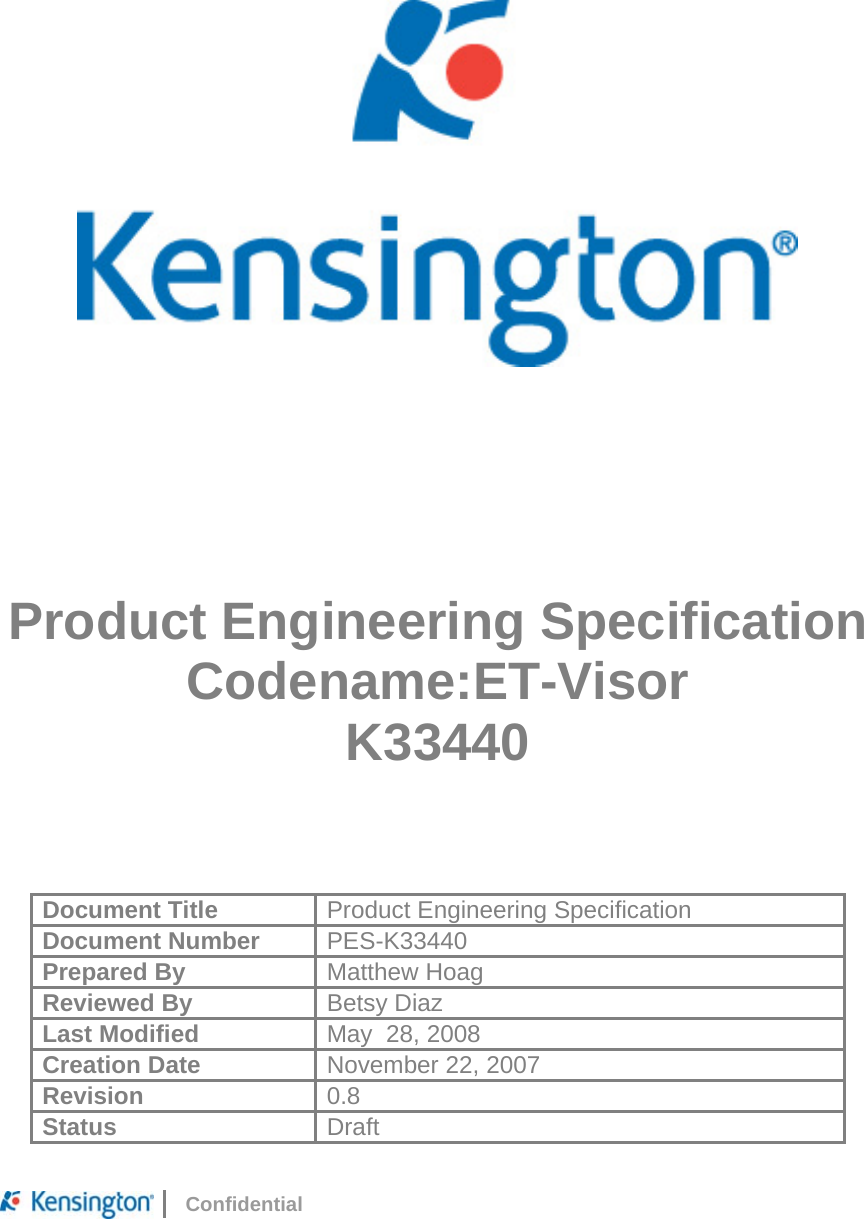     Confidential                Product Engineering Specification Codename:ET-Visor K33440   Document Title  Product Engineering Specification Document Number  PES-K33440 Prepared By  Matthew Hoag Reviewed By  Betsy Diaz Last Modified  May  28, 2008 Creation Date  November 22, 2007 Revision  0.8 Status  Draft 