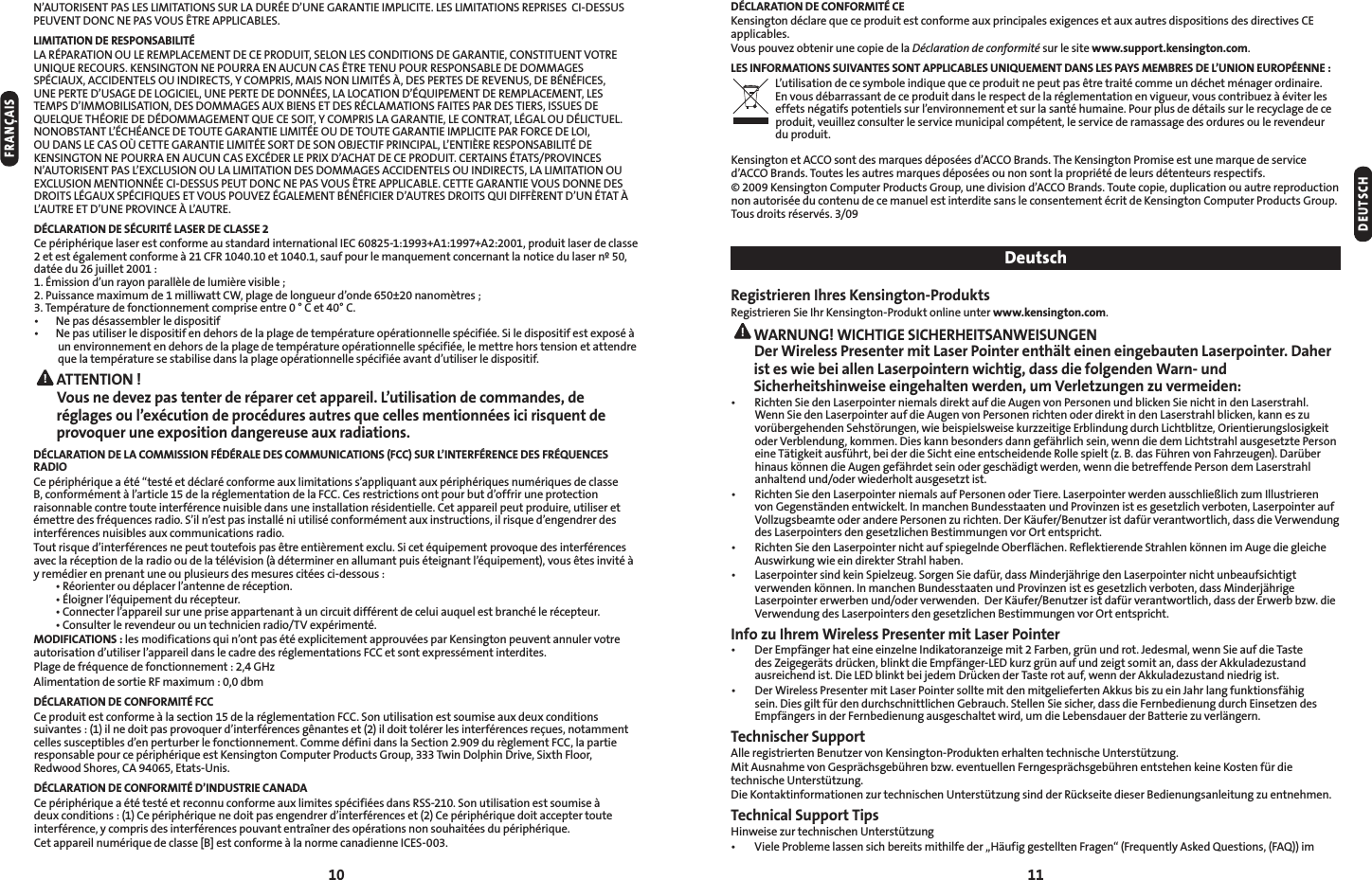 10 11DÉCLARATION DE CONFORMITÉ CEKensington déclare que ce produit est conforme aux principales exigences et aux autres dispositions des directives CE applicables.Vous pouvez obtenir une copie de la Déclaration de conformité sur le site www.support.kensington.com.LES INFORMATIONS SUIVANTES SONT APPLICABLES UNIQUEMENT DANS LES PAYS MEMBRES DE L’UNION EUROPÉENNE :-VUJMJTBUJPOEFDFTZNCPMFJOEJRVFRVFDFQSPEVJUOFQFVUQBTÐUSFUSBJUÏDPNNFVOEÏDIFUNÏOBHFSPSEJOBJSF&amp;OWPVTEÏCBSSBTTBOUEFDFQSPEVJUEBOTMFSFTQFDUEFMBSÏHMFNFOUBUJPOFOWJHVFVSWPVTDPOUSJCVF[ËÏWJUFSMFTFGGFUTOÏHBUJGTQPUFOUJFMTTVSMFOWJSPOOFNFOUFUTVSMBTBOUÏIVNBJOF1PVSQMVTEFEÏUBJMTTVSMFSFDZDMBHFEFDFproduit, veuillez consulter le service municipal compétent, le service de ramassage des ordures ou le revendeur du produit.,FOTJOHUPOFU&quot;$$0TPOUEFTNBSRVFTEÏQPTÏFTE&quot;$$0#SBOET5IF,FOTJOHUPO1SPNJTFFTUVOFNBSRVFEFTFSWJDFE&quot;$$0#SBOET5PVUFTMFTBVUSFTNBSRVFTEÏQPTÏFTPVOPOTPOUMBQSPQSJÏUÏEFMFVSTEÏUFOUFVSTSFTQFDUJGTª,FOTJOHUPO$PNQVUFS1SPEVDUT(SPVQVOFEJWJTJPOE&quot;$$0#SBOET5PVUFDPQJFEVQMJDBUJPOPVBVUSFSFQSPEVDUJPOnon autorisée du contenu de ce manuel est interdite sans le consentement écrit de Kensington Computer Products Group. Tous droits réservés. 3/09DeutschRegistrieren Ihres Kensington-ProduktsRegistrieren Sie Ihr Kensington-Produkt online unter www.kensington.com. WARNUNG! WICHTIGE SICHERHEITSANWEISUNGEN Der Wireless Presenter mit Laser Pointer enthält einen eingebauten Laserpointer. Daher ist es wie bei allen Laserpointern wichtig, dass die folgenden Warn- und Sicherheitshinweise eingehalten werden, um Verletzungen zu vermeiden:t 3JDIUFO4JFEFO-BTFSQPJOUFSOJFNBMTEJSFLUBVGEJF&quot;VHFOWPO1FSTPOFOVOECMJDLFO4JFOJDIUJOEFO-BTFSTUSBIMWenn Sie den Laserpointer auf die Augen von Personen richten oder direkt in den Laserstrahl blicken, kann es zu WPSàCFSHFIFOEFO4FITUÚSVOHFOXJFCFJTQJFMTXFJTFLVS[[FJUJHF&amp;SCMJOEVOHEVSDI-JDIUCMJU[F0SJFOUJFSVOHTMPTJHLFJUoder Verblendung, kommen. Dies kann besonders dann gefährlich sein, wenn die dem Lichtstrahl ausgesetzte Person FJOF5ÊUJHLFJUBVTGàISUCFJEFSEJF4JDIUFJOFFOUTDIFJEFOEF3PMMFTQJFMU[#EBT&apos;àISFOWPO&apos;BIS[FVHFO%BSàCFSIJOBVTLÚOOFOEJF&quot;VHFOHFGÊISEFUTFJOPEFSHFTDIÊEJHUXFSEFOXFOOEJFCFUSFGGFOEF1FSTPOEFN-BTFSTUSBIManhaltend und/oder wiederholt ausgesetzt ist.t 3JDIUFO4JFEFO-BTFSQPJOUFSOJFNBMTBVG1FSTPOFOPEFS5JFSF-BTFSQPJOUFSXFSEFOBVTTDIMJFMJDI[VN*MMVTUSJFSFOvon Gegenständen entwickelt. In manchen Bundesstaaten und Provinzen ist es gesetzlich verboten, Laserpointer auf 7PMM[VHTCFBNUFPEFSBOEFSF1FSTPOFO[VSJDIUFO%FS,ÊVGFS#FOVU[FSJTUEBGàSWFSBOUXPSUMJDIEBTTEJF7FSXFOEVOHdes Laserpointers den gesetzlichen Bestimmungen vor Ort entspricht.t 3JDIUFO4JFEFO-BTFSQPJOUFSOJDIUBVGTQJFHFMOEF0CFSGMÊDIFO3FGMFLUJFSFOEF4USBIMFOLÚOOFOJN&quot;VHFEJFHMFJDIFAuswirkung wie ein direkter Strahl haben.t -BTFSQPJOUFSTJOELFJO4QJFM[FVH4PSHFO4JFEBGàSEBTT.JOEFSKÊISJHFEFO-BTFSQPJOUFSOJDIUVOCFBVGTJDIUJHUWFSXFOEFOLÚOOFO*ONBODIFO#VOEFTTUBBUFOVOE1SPWJO[FOJTUFTHFTFU[MJDIWFSCPUFOEBTT.JOEFSKÊISJHF-BTFSQPJOUFSFSXFSCFOVOEPEFSWFSXFOEFO%FS,ÊVGFS#FOVU[FSJTUEBGàSWFSBOUXPSUMJDIEBTTEFS&amp;SXFSCC[XEJFVerwendung des Laserpointers den gesetzlichen Bestimmungen vor Ort entspricht.Info zu Ihrem Wireless Presenter mit Laser Pointer t %FS&amp;NQGÊOHFSIBUFJOFFJO[FMOF*OEJLBUPSBO[FJHFNJU&apos;BSCFOHSàOVOESPU+FEFTNBMXFOO4JFBVGEJF5BTUFEFT;FJHFHFSÊUTESàDLFOCMJOLUEJF&amp;NQGÊOHFS-&amp;%LVS[HSàOBVGVOE[FJHUTPNJUBOEBTTEFS&quot;LLVMBEF[VTUBOEBVTSFJDIFOEJTU%JF-&amp;%CMJOLUCFJKFEFN%SàDLFOEFS5BTUFSPUBVGXFOOEFS&quot;LLVMBEF[VTUBOEOJFESJHJTUt %FS8JSFMFTT1SFTFOUFSNJU-BTFS1PJOUFSTPMMUFNJUEFONJUHFMJFGFSUFO&quot;LLVTCJT[VFJO+BISMBOHGVOLUJPOTGÊIJHTFJO%JFTHJMUGàSEFOEVSDITDIOJUUMJDIFO(FCSBVDI4UFMMFO4JFTJDIFSEBTTEJF&apos;FSOCFEJFOVOHEVSDI&amp;JOTFU[FOEFTEmpfängers in der Fernbedienung ausgeschaltet wird, um die Lebensdauer der Batterie zu verlängern.Technischer Support&quot;MMFSFHJTUSJFSUFO#FOVU[FSWPO,FOTJOHUPO1SPEVLUFOFSIBMUFOUFDIOJTDIF6OUFSTUàU[VOH.JU&quot;VTOBINFWPO(FTQSÊDITHFCàISFOC[XFWFOUVFMMFO&apos;FSOHFTQSÊDITHFCàISFOFOUTUFIFOLFJOF,PTUFOGàSEJFUFDIOJTDIF6OUFSTUàU[VOH%JF,POUBLUJOGPSNBUJPOFO[VSUFDIOJTDIFO6OUFSTUàU[VOHTJOEEFS3àDLTFJUFEJFTFS#FEJFOVOHTBOMFJUVOH[VFOUOFINFOTechnical Support Tips)JOXFJTF[VSUFDIOJTDIFO6OUFSTUàU[VOHt 7JFMF1SPCMFNFMBTTFOTJDICFSFJUTNJUIJMGFEFSv)ÊVGJHHFTUFMMUFO&apos;SBHFOi&apos;SFRVFOUMZ&quot;TLFE2VFTUJPOT&apos;&quot;2JN/&quot;6503*4&amp;/51&quot;4-&amp;4-*.*5&quot;5*0/4463-&quot;%63²&amp;%6/&amp;(&quot;3&quot;/5*&amp;*.1-*$*5&amp;-&amp;4-*.*5&quot;5*0/43&amp;13*4&amp;4$*%&amp;4464PEUVENT DONC NE PAS VOUS ÊTRE APPLICABLES.LIMITATION DE RESPONSABILITÉ-&quot;3²1&quot;3&quot;5*0/06-&amp;3&amp;.1-&quot;$&amp;.&amp;/5%&amp;$&amp;130%6*54&amp;-0/-&amp;4$0/%*5*0/4%&amp;(&quot;3&quot;/5*&amp;$0/45*56&amp;/57053&amp;UNIQUE RECOURS. KENSINGTON NE POURRA EN AUCUN CAS ÊTRE TENU POUR RESPONSABLE DE DOMMAGES 41²$*&quot;69&quot;$$*%&amp;/5&amp;-406*/%*3&amp;$54:$0.13*4.&quot;*4/0/-*.*5²4®%&amp;41&amp;35&amp;4%&amp;3&amp;7&amp;/64%&amp;#²/²&apos;*$&amp;46/&amp;1&amp;35&amp;%64&quot;(&amp;%&amp;-0(*$*&amp;-6/&amp;1&amp;35&amp;%&amp;%0//²&amp;4-&quot;-0$&quot;5*0/%²26*1&amp;.&amp;/5%&amp;3&amp;.1-&quot;$&amp;.&amp;/5-&amp;45&amp;.14%*..0#*-*4&quot;5*0/%&amp;4%0..&quot;(&amp;4&quot;69#*&amp;/4&amp;5%&amp;43²$-&quot;.&quot;5*0/4&apos;&quot;*5&amp;41&quot;3%&amp;45*&amp;34*446&amp;4%&amp;26&amp;-26&amp;5)²03*&amp;%&amp;%²%0..&quot;(&amp;.&amp;/526&amp;$&amp;40*5:$0.13*4-&quot;(&quot;3&quot;/5*&amp;-&amp;$0/53&quot;5-²(&quot;-06%²-*$56&amp;-/0/0#45&quot;/5-²$)²&quot;/$&amp;%&amp;5065&amp;(&quot;3&quot;/5*&amp;-*.*5²&amp;06%&amp;5065&amp;(&quot;3&quot;/5*&amp;*.1-*$*5&amp;1&quot;3&apos;03$&amp;%&amp;-0*06%&quot;/4-&amp;$&quot;40Ä$&amp;55&amp;(&quot;3&quot;/5*&amp;-*.*5²&amp;4035%&amp;40/0#+&amp;$5*&apos;13*/$*1&quot;--&amp;/5*µ3&amp;3&amp;410/4&quot;#*-*5²%&amp;,&amp;/4*/(50//&amp;10633&quot;&amp;/&quot;6$6/$&quot;4&amp;9$²%&amp;3-&amp;13*9%&quot;$)&quot;5%&amp;$&amp;130%6*5$&amp;35&quot;*/4²5&quot;541307*/$&amp;4/&quot;6503*4&amp;/51&quot;4-&amp;9$-64*0/06-&quot;-*.*5&quot;5*0/%&amp;4%0..&quot;(&amp;4&quot;$$*%&amp;/5&amp;-406*/%*3&amp;$54-&quot;-*.*5&quot;5*0/06&amp;9$-64*0/.&amp;/5*0//²&amp;$*%&amp;44641&amp;65%0/$/&amp;1&quot;47064³53&amp;&quot;11-*$&quot;#-&amp;$&amp;55&amp;(&quot;3&quot;/5*&amp;7064%0//&amp;%&amp;4%30*54-²(&quot;6941²$*&apos;*26&amp;4&amp;570641067&amp;;²(&quot;-&amp;.&amp;/5#²/²&apos;*$*&amp;3%&quot;653&amp;4%30*5426*%*&apos;&apos;µ3&amp;/5%6/²5&quot;5®-&quot;653&amp;&amp;5%6/&amp;1307*/$&amp;®-&quot;653&amp;DÉCLARATION DE SÉCURITÉ LASER DE CLASSE 2$FQÏSJQIÏSJRVFMBTFSFTUDPOGPSNFBVTUBOEBSEJOUFSOBUJPOBM*&amp;$&quot;&quot;QSPEVJUMBTFSEFDMBTTFFUFTUÏHBMFNFOUDPOGPSNFË$&apos;3FUTBVGQPVSMFNBORVFNFOUDPODFSOBOUMBOPUJDFEVMBTFSOEBUÏFEVKVJMMFU ²NJTTJPOEVOSBZPOQBSBMMÒMFEFMVNJÒSFWJTJCMF1VJTTBODFNBYJNVNEFNJMMJXBUU$8QMBHFEFMPOHVFVSEPOEFOBOPNÒUSFT3. Température de fonctionnement comprise entre 0 ° C et 40° C.t /FQBTEÏTBTTFNCMFSMFEJTQPTJUJGt /FQBTVUJMJTFSMFEJTQPTJUJGFOEFIPSTEFMBQMBHFEFUFNQÏSBUVSFPQÏSBUJPOOFMMFTQÏDJGJÏF4JMFEJTQPTJUJGFTUFYQPTÏËun environnement en dehors de la plage de température opérationnelle spécifiée, le mettre hors tension et attendre RVFMBUFNQÏSBUVSFTFTUBCJMJTFEBOTMBQMBHFPQÏSBUJPOOFMMFTQÏDJGJÏFBWBOUEVUJMJTFSMFEJTQPTJUJG ATTENTION !  Vous ne devez pas tenter de réparer cet appareil. L’utilisation de commandes, de réglages ou l’exécution de procédures autres que celles mentionnées ici risquent de provoquer une exposition dangereuse aux radiations.DÉCLARATION DE LA COMMISSION FÉDÉRALE DES COMMUNICATIONS (FCC) SUR L’INTERFÉRENCE DES FRÉQUENCES RADIO$FQÏSJQIÏSJRVFBÏUÏiUFTUÏFUEÏDMBSÏDPOGPSNFBVYMJNJUBUJPOTTBQQMJRVBOUBVYQÏSJQIÏSJRVFTOVNÏSJRVFTEFDMBTTF#DPOGPSNÏNFOUËMBSUJDMFEFMBSÏHMFNFOUBUJPOEFMB&apos;$$$FTSFTUSJDUJPOTPOUQPVSCVUEPGGSJSVOFQSPUFDUJPOraisonnable contre toute interférence nuisible dans une installation résidentielle. Cet appareil peut produire, utiliser et ÏNFUUSFEFTGSÏRVFODFTSBEJP4JMOFTUQBTJOTUBMMÏOJVUJMJTÏDPOGPSNÏNFOUBVYJOTUSVDUJPOTJMSJTRVFEFOHFOESFSEFTinterférences nuisibles aux communications radio.5PVUSJTRVFEJOUFSGÏSFODFTOFQFVUUPVUFGPJTQBTÐUSFFOUJÒSFNFOUFYDMV4JDFUÏRVJQFNFOUQSPWPRVFEFTJOUFSGÏSFODFTBWFDMBSÏDFQUJPOEFMBSBEJPPVEFMBUÏMÏWJTJPOËEÏUFSNJOFSFOBMMVNBOUQVJTÏUFJHOBOUMÏRVJQFNFOUWPVTÐUFTJOWJUÏËZSFNÏEJFSFOQSFOBOUVOFPVQMVTJFVSTEFTNFTVSFTDJUÏFTDJEFTTPVT t3ÏPSJFOUFSPVEÏQMBDFSMBOUFOOFEFSÏDFQUJPO t²MPJHOFSMÏRVJQFNFOUEVSÏDFQUFVS t$POOFDUFSMBQQBSFJMTVSVOFQSJTFBQQBSUFOBOUËVODJSDVJUEJGGÏSFOUEFDFMVJBVRVFMFTUCSBODIÏMFSÏDFQUFVS t$POTVMUFSMFSFWFOEFVSPVVOUFDIOJDJFOSBEJP57FYQÏSJNFOUÏMODIFICATIONS :MFTNPEJGJDBUJPOTRVJOPOUQBTÏUÏFYQMJDJUFNFOUBQQSPVWÏFTQBS,FOTJOHUPOQFVWFOUBOOVMFSWPUSFBVUPSJTBUJPOEVUJMJTFSMBQQBSFJMEBOTMFDBESFEFTSÏHMFNFOUBUJPOT&apos;$$FUTPOUFYQSFTTÏNFOUJOUFSEJUFT1MBHFEFGSÏRVFODFEFGPODUJPOOFNFOU()[&quot;MJNFOUBUJPOEFTPSUJF3&apos;NBYJNVNECNDÉCLARATION DE CONFORMITÉ FCC$FQSPEVJUFTUDPOGPSNFËMBTFDUJPOEFMBSÏHMFNFOUBUJPO&apos;$$4POVUJMJTBUJPOFTUTPVNJTFBVYEFVYDPOEJUJPOTTVJWBOUFTJMOFEPJUQBTQSPWPRVFSEJOUFSGÏSFODFTHÐOBOUFTFUJMEPJUUPMÏSFSMFTJOUFSGÏSFODFTSFÎVFTOPUBNNFOUDFMMFTTVTDFQUJCMFTEFOQFSUVSCFSMFGPODUJPOOFNFOU$PNNFEÏGJOJEBOTMB4FDUJPOEVSÒHMFNFOU&apos;$$MBQBSUJFresponsable pour ce périphérique est Kensington Computer Products Group, 333 Twin Dolphin Drive, Sixth Floor, Redwood Shores, CA 94065, Etats-Unis.DÉCLARATION DE CONFORMITÉ D’INDUSTRIE CANADA$FQÏSJQIÏSJRVFBÏUÏUFTUÏFUSFDPOOVDPOGPSNFBVYMJNJUFTTQÏDJGJÏFTEBOT3444POVUJMJTBUJPOFTUTPVNJTFËEFVYDPOEJUJPOT$FQÏSJQIÏSJRVFOFEPJUQBTFOHFOESFSEJOUFSGÏSFODFTFU$FQÏSJQIÏSJRVFEPJUBDDFQUFSUPVUFJOUFSGÏSFODFZDPNQSJTEFTJOUFSGÏSFODFTQPVWBOUFOUSBÔOFSEFTPQÏSBUJPOTOPOTPVIBJUÏFTEVQÏSJQIÏSJRVF$FUBQQBSFJMOVNÏSJRVFEFDMBTTF&lt;#&gt;FTUDPOGPSNFËMBOPSNFDBOBEJFOOF*$&amp;4FRANÇAISDEUTSCH