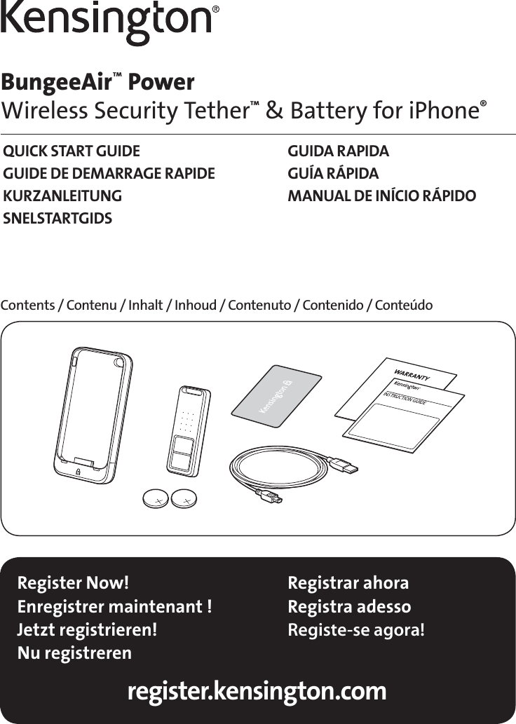 2Register Now!Enregistrer maintenant !Jetzt registrieren!Nu registrerenRegistrar ahoraRegistra adesso Registe-se agora!register.kensington.comBungeeAir™ Power Wireless Security Tether™ &amp; Battery for iPhone®Contents / Contenu / Inhalt / Inhoud / Contenuto / Contenido / ConteúdoQUICK START GUIDEGUIDE DE DEMARRAGE RAPIDEKURZANLEITUNGSNELSTARTGIDSGUIDA RAPIDAGUÍA RÁPIDAMANUAL DE INÍCIO RÁPIDO