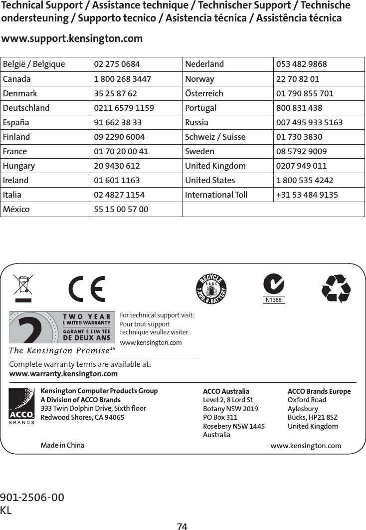 74Kensington Computer Products GroupA Division of ACCO Brands333 Twin Dolphin Drive, Sixth ﬂoorRedwood Shores, CA 94065Made in ChinaACCO Brands EuropeOxford RoadAylesburyBucks, HP21 8SZUnited Kingdomwww.kensington.com901-2506-00 KLFor technical support visit:Pour tout support technique veullez visiter:www.kensington.comComplete warranty terms are available at: www.warranty.kensington.comBelgië / Belgique 02 275 0684 Nederland 053 482 9868Canada 1 800 268 3447 Norway 22 70 82 01Denmark 35 25 87 62 ½TUFSSFJDI 01 790 855 701Deutschland 0211 6579 1159 Portugal 800 831 438España 91 662 38 33 Russia 007 495 933 5163Finland 09 2290 6004 Schweiz / Suisse 01 730 3830France 01 70 20 00 41 Sweden 08 5792 9009Hungary 20 9430 612 United Kingdom 0207 949 011Ireland 01 601 1163 United States 1 800 535 4242Italia 02 4827 1154 International Toll  +31 53 484 9135México 55 15 00 57 00Technical Support / Assistance technique / Technischer Support / Technische ondersteuning / Supporto tecnico / Asistencia técnica / Assistência técnicawww.support.kensington.comACCO AustraliaLevel 2, 8 Lord StBotany NSW 2019PO Box 311Rosebery NSW 1445Australia