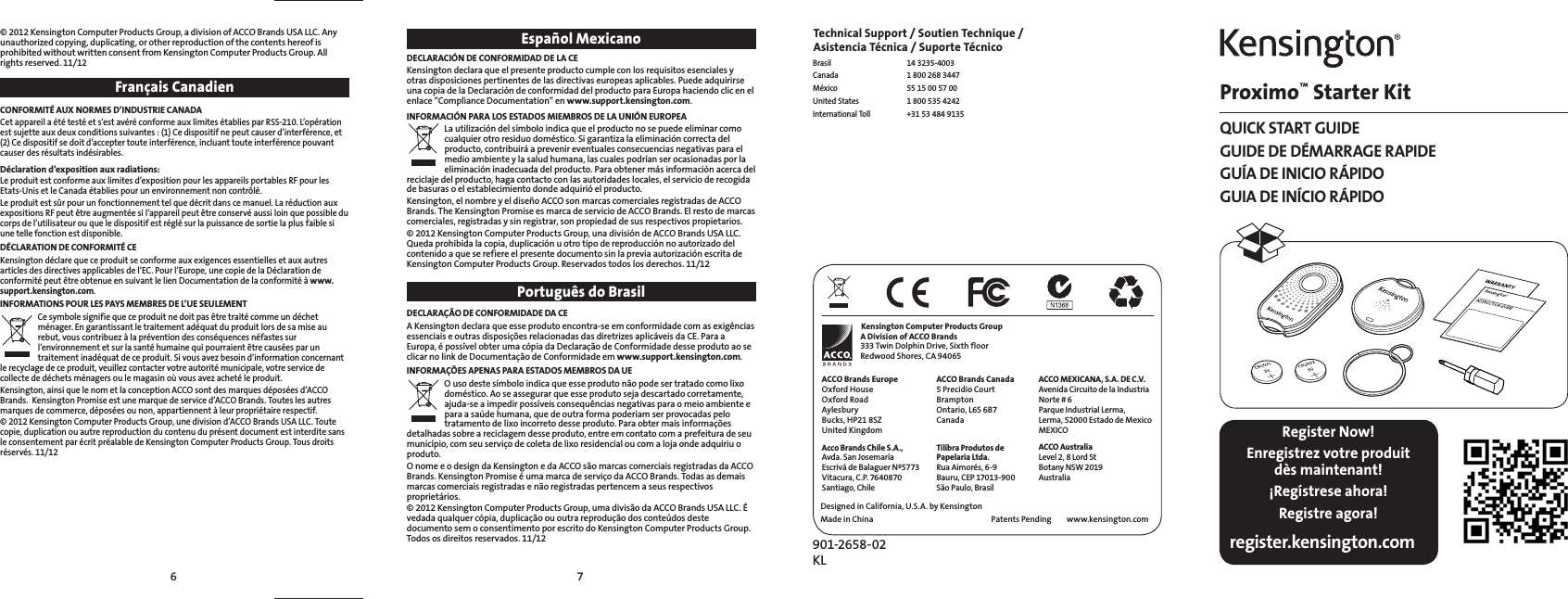 76Español MexicanoDECLARACIÓN DE CONFORMIDAD DE LA CEKensington declara que el presente producto cumple con los requisitos esenciales y otras disposiciones pertinentes de las directivas europeas aplicables. Puede adquirirse una copia de la Declaración de conformidad del producto para Europa haciendo clic en el enlace “Compliance Documentation” en www.support.kensington.com.INFORMACIÓN PARA LOS ESTADOS MIEMBROS DE LA UNIÓN EUROPEALa utilización del símbolo indica que el producto no se puede eliminar como cualquier otro residuo doméstico. Si garantiza la eliminación correcta del producto, contribuirá a prevenir eventuales consecuencias negativas para el medio ambiente y la salud humana, las cuales podrían ser ocasionadas por la eliminación inadecuada del producto. Para obtener más información acerca del reciclaje del producto, haga contacto con las autoridades locales, el servicio de recogida de basuras o el establecimiento donde adquirió el producto.Kensington, el nombre y el diseño ACCO son marcas comerciales registradas de ACCO Brands. The Kensington Promise es marca de servicio de ACCO Brands. El resto de marcas comerciales, registradas y sin registrar, son propiedad de sus respectivos propietarios.© 2012 Kensington Computer Products Group, una división de ACCO Brands USA LLC. Queda prohibida la copia, duplicación u otro tipo de reproducción no autorizado del contenido a que se refiere el presente documento sin la previa autorización escrita de Kensington Computer Products Group. Reservados todos los derechos. 11/12Português do BrasilDECLARAÇÃO DE CONFORMIDADE DA CEA Kensington declara que esse produto encontra-se em conformidade com as exigências essenciais e outras disposições relacionadas das diretrizes aplicáveis da CE. Para a Europa, é possível obter uma cópia da Declaração de Conformidade desse produto ao se clicar no link de Documentação de Conformidade em www.support.kensington.com.INFORMAÇÕES APENAS PARA ESTADOS MEMBROS DA UEO uso deste símbolo indica que esse produto não pode ser tratado como lixo doméstico. Ao se assegurar que esse produto seja descartado corretamente, ajuda-se a impedir possíveis consequências negativas para o meio ambiente e para a saúde humana, que de outra forma poderiam ser provocadas pelo tratamento de lixo incorreto desse produto. Para obter mais informações detalhadas sobre a reciclagem desse produto, entre em contato com a prefeitura de seu município, com seu serviço de coleta de lixo residencial ou com a loja onde adquiriu o produto.O nome e o design da Kensington e da ACCO são marcas comerciais registradas da ACCO Brands. Kensington Promise é uma marca de serviço da ACCO Brands. Todas as demais marcas comerciais registradas e não registradas pertencem a seus respectivos proprietários.© 2012 Kensington Computer Products Group, uma divisão da ACCO Brands USA LLC. É vedada qualquer cópia, duplicação ou outra reprodução dos conteúdos deste documento sem o consentimento por escrito do Kensington Computer Products Group. Todos os direitos reservados. 11/12Kensington Computer Products GroupA Division of ACCO Brands333 Twin Dolphin Drive, Sixth floorRedwood Shores, CA 94065ACCO MEXICANA, S.A. DE C.V.Avenida Circuito de la IndustriaNorte # 6Parque Industrial Lerma,Lerma, 52000 Estado de MexicoMEXICODesigned in California, U.S.A. by KensingtonMade in ChinaACCO Brands EuropeOxford HouseOxford RoadAylesburyBucks, HP21 8SZUnited KingdomAcco Brands Chile S.A.,Avda. San JosemaríaEscrivá de Balaguer Nº5773Vitacura, C.P. 7640870Santiago, ChileACCO Brands Canada5 Precidio CourtBramptonOntario, L6S 6B7CanadaTilibra Produtos de Papelaria Ltda.Rua Aimorés, 6-9Bauru, CEP 17013-900São Paulo, Brasilwww.kensington.comPatents Pending ACCO AustraliaLevel 2, 8 Lord StBotany NSW 2019AustraliaTechnical Support / Soutien Technique /  Asistencia Técnica / Suporte Técnico Brasil 14 3235-4003Canada  1 800 268 3447México  55 15 00 57 00United States  1 800 535 4242International Toll  +31 53 484 9135Proximo™ Starter KitQUICK START GUIDEGUIDE DE DÉMARRAGE RAPIDEGUÍA DE INICIO RÁPIDOGUIA DE INÍCIO RÁPIDOregister.kensington.comRegister Now!Enregistrez votre produit  dès maintenant!¡Regístrese ahora!Registre agora!901-2658-02 KL© 2012 Kensington Computer Products Group, a division of ACCO Brands USA LLC. Any unauthorized copying, duplicating, or other reproduction of the contents hereof is prohibited without written consent from Kensington Computer Products Group. All rights reserved. 11/12Français CanadienCONFORMITÉ AUX NORMES D’INDUSTRIE CANADACet appareil a été testé et s’est avéré conforme aux limites établies par RSS-210. L’opération est sujette aux deux conditions suivantes : (1) Ce dispositif ne peut causer d’interférence, et (2) Ce dispositif se doit d’accepter toute interférence, incluant toute interférence pouvant causer des résultats indésirables.Déclaration d’exposition aux radiations:Le produit est conforme aux limites d’exposition pour les appareils portables RF pour les Etats-Unis et le Canada établies pour un environnement non contrôlé.Le produit est sûr pour un fonctionnement tel que décrit dans ce manuel. La réduction aux expositions RF peut être augmentée si l’appareil peut être conservé aussi loin que possible du corps de l’utilisateur ou que le dispositif est réglé sur la puissance de sortie la plus faible si une telle fonction est disponible.DÉCLARATION DE CONFORMITÉ CEKensington déclare que ce produit se conforme aux exigences essentielles et aux autres articles des directives applicables de l’EC. Pour l’Europe, une copie de la Déclaration de conformité peut être obtenue en suivant le lien Documentation de la conformité à www.support.kensington.com.INFORMATIONS POUR LES PAYS MEMBRES DE L’UE SEULEMENTCe symbole signifie que ce produit ne doit pas être traité comme un déchet ménager. En garantissant le traitement adéquat du produit lors de sa mise au rebut, vous contribuez à la prévention des conséquences néfastes sur l’environnement et sur la santé humaine qui pourraient être causées par un traitement inadéquat de ce produit. Si vous avez besoin d’information concernant le recyclage de ce produit, veuillez contacter votre autorité municipale, votre service de collecte de déchets ménagers ou le magasin où vous avez acheté le produit.Kensington, ainsi que le nom et la conception ACCO sont des marques déposées d’ACCO Brands.  Kensington Promise est une marque de service d’ACCO Brands. Toutes les autres marques de commerce, déposées ou non, appartiennent à leur propriétaire respectif.© 2012 Kensington Computer Products Group, une division d’ACCO Brands USA LLC. Toute copie, duplication ou autre reproduction du contenu du présent document est interdite sans le consentement par écrit préalable de Kensington Computer Products Group. Tous droits réservés. 11/12
