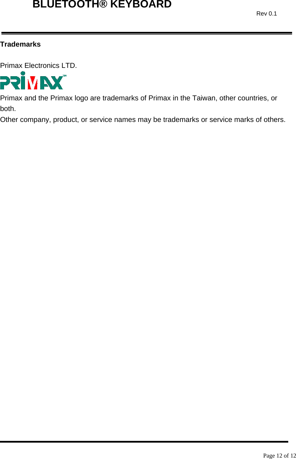    Page 12 of 12  BLUETOOTH® KEYBOARD  Rev 0.1Trademarks  Primax Electronics LTD.   Primax and the Primax logo are trademarks of Primax in the Taiwan, other countries, or both. Other company, product, or service names may be trademarks or service marks of others.  