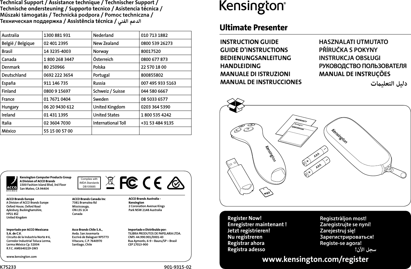 Ultimate Presenter INSTRUCTION GUIDE GUIDE D’INSTRUCTIONS BEDIENUNGSANLEITUNG HANDLEIDING MANUALE DI ISTRUZIONI MANUAL DE INSTRUCCIONES HASZNÁLATI ÚTMUTATÓ PŘÍRUČKA S POKYNY INSTRUKCJA OBSŁUGI РУКОВОДСТВО ПОЛЬЗОВАТЕЛЯ MANUAL DE INSTRUÇÕES Australia 1300 881 931 Nederland 010 713 1882België / Belgique 02 401 2395 New Zealand 0800 539 26273Brasil 14 3235-4003 Norway 80017520Canada 1 800 268 3447 Österreich 0800 677 873Denmark 80 250966 Polska 22 570 18 00Deutschland 0692 222 3654 Portugal 800855802España 911 146 735 Russia 007 495 933 5163Finland 0800 9 15697 Schweiz / Suisse 044 580 6667France 01 7671 0404 Sweden 08 5033 6577Hungary 06 20 9430 612 United Kingdom 0203 364 5390Ireland 01 431 1395 United States 1 800 535 4242Italia 02 3604 7030 International Toll +31 53 484 9135México 55 15 00 57 00K75233 901-9315-02Kensington Computer Products GroupA Division of ACCO Brands1500 Fashion Island Blvd, 3rd FloorSan Mateo, CA 94404ACCO Brands EuropeA Division of ACCO Brands Europe Oxford House, Oxford Road Aylesbury, Buckinghamshire, HP21 8SZ United KingdomAcco Brands Chile S.A.,Avda. San JosemaríaEscrivá de Balaguer Nº5773Vitacura, C.P. 7640970Santiago, ChileACCO Brands Canada Inc7381 Bramalea RdMississauga, ON L5S 1C4CanadaImportado e Distribuído por:TILIBRA PRODUTOS DE PAPELARIA LTDA. CNPJ: 44.990.901/0001-43 Rua Aymorés, 6-9 – Bauru/SP – Brasil CEP 17013-900 www.kensington.comACCO Brands Australia - Kensington 2 Coronation Avenue Kings Park NSW 2148 Australia Importado por ACCO Mexicana S.A. de C.V.Circuito de la Industria Norte # 6,Corredor Industrial Toluca Lerma,Lerma México Cp. 52004R.F.C. AME640229-1W3Technical Support / Assistance technique / Technischer Support /  Technische ondersteuning / Supporto tecnico / Asistencia técnica /  Műszaki támogatás / Technická podpora / Pomoc techniczna /  Техническая поддержка / Assistência técnica /Register Now!Enregistrer maintenant !Jetzt registrieren!Nu registrerenRegistrar ahoraRegistra adesso Regisztràljon most!Zaregistrujte se nyní!Zarejestruj się!Зарегистрироваться!Registe-se agora!!   www.kensington.com/registerINSTRUCTION GUIDEComplies withIMDA StandardsDB105685