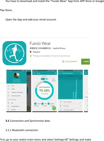 You have to download and install the &quot;Fundo Wear&quot; App from APP Store or Google Play Store; Open the App and add your email account .     3.2 Connection and Synchronize data 3.2.1 Bluetooth connection First, go to your watch main menu and select Settings&gt;BT Settings and make  