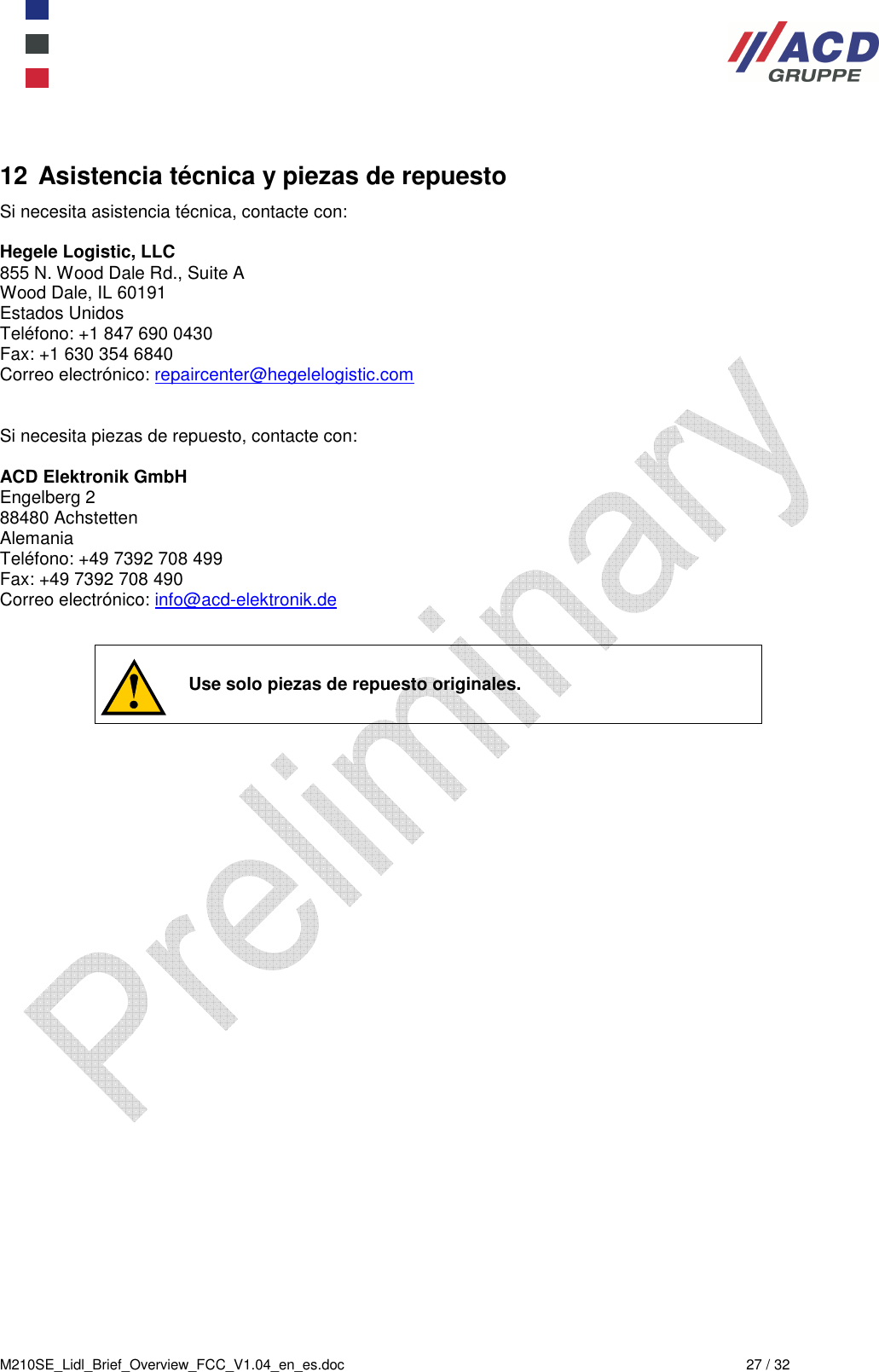  M210SE_Lidl_Brief_Overview_FCC_V1.04_en_es.doc  27 / 32 12 Asistencia técnica y piezas de repuesto Si necesita asistencia técnica, contacte con:  Hegele Logistic, LLC 855 N. Wood Dale Rd., Suite A Wood Dale, IL 60191 Estados Unidos Teléfono: +1 847 690 0430 Fax: +1 630 354 6840 Correo electrónico: repaircenter@hegelelogistic.com   Si necesita piezas de repuesto, contacte con:  ACD Elektronik GmbH Engelberg 2 88480 Achstetten Alemania Teléfono: +49 7392 708 499 Fax: +49 7392 708 490 Correo electrónico: info@acd-elektronik.de      Use solo piezas de repuesto originales. 