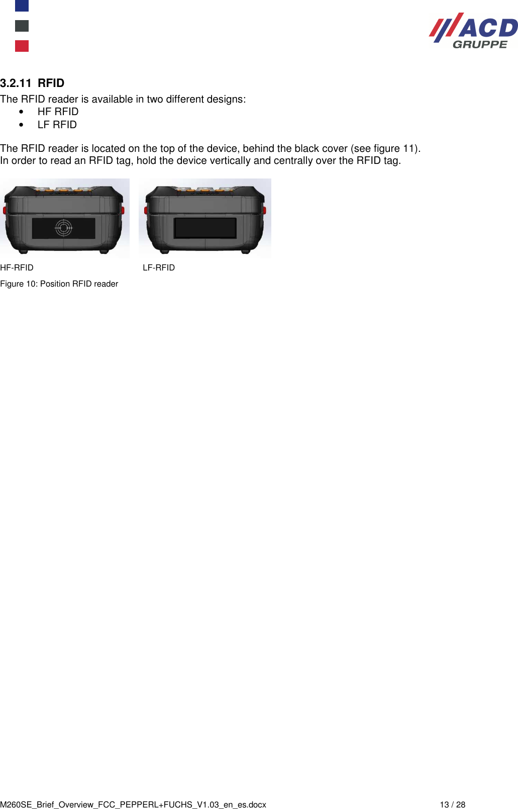  M260SE_Brief_Overview_FCC_PEPPERL+FUCHS_V1.03_en_es.docx  13 / 28  3.2.11  RFID The RFID reader is available in two different designs: •  HF RFID •  LF RFID  The RFID reader is located on the top of the device, behind the black cover (see figure 11). In order to read an RFID tag, hold the device vertically and centrally over the RFID tag.            HF-RFID                      LF-RFID Figure 10: Position RFID reader    