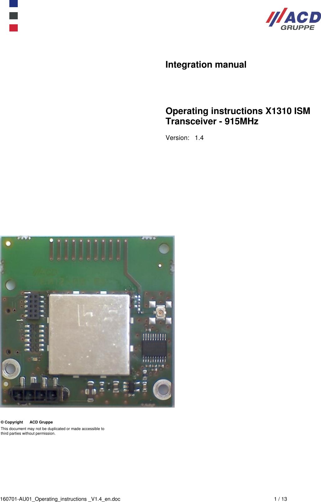  160701-AU01_Operating_instructions _V1.4_en.doc  1 / 13   Integration manual       Operating instructions X1310 ISM Transceiver - 915MHz  Version:   1.4    © Copyright      ACD Gruppe This document may not be duplicated or made accessible to  third parties without permission. 